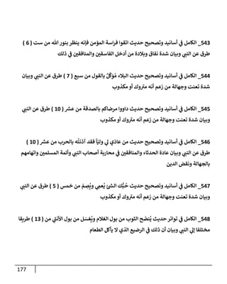 177
543
_
‫ست‬ ‫من‬ ‫تل‬‫بنور‬ ‫ينظر‬ ‫فؤنه‬ ‫إلمؤمن‬ ‫إسة‬‫ر‬‫ف‬ ‫إتقوإ‬ ‫حديث‬ ‫وتصحيح‬ ‫أسإنيد‬ ‫ي‬
‫ف‬ ‫إلكإمل‬
(
6
)
‫ذلك‬ ‫ي‬
‫ف‬ ‫ر‬
‫وإلمنإفقي‬ ‫ر‬
‫إلفإسقي‬ ‫أدخل‬ ‫من‬ ‫وبةلدة‬ ‫نفإق‬ ‫شدة‬ ‫وبيإن‬ ‫ي‬
‫إلنب‬ ‫عن‬ ‫طرق‬
544
_
‫سبع‬ ‫من‬ ‫بإلقول‬ ٌ‫ل‬
َّ
‫ك‬َ
‫و‬ ُ‫م‬ ‫إلبةلء‬ ‫حديث‬ ‫وتصحيح‬ ‫أسإنيد‬ ‫ي‬
‫ف‬ ‫إلكإمل‬
(
7
)
‫وبيإن‬ ‫ي‬
‫إلنب‬ ‫عن‬ ‫طرق‬
‫مكذوب‬ ‫أو‬ ‫وك‬ ‫ر‬
‫مي‬ ‫أنه‬ ‫زعم‬ ‫من‬ ‫وجهإلة‬ ‫تعنت‬ ‫شدة‬
545
_
‫ر‬
‫عش‬ ‫من‬ ‫بإلصدقة‬ ‫مرضإكم‬ ‫دإووإ‬ ‫حديث‬ ‫وتصحيح‬ ‫أسإنيد‬ ‫ي‬
‫ف‬ ‫إلكإمل‬
(
10
)
‫ي‬
‫إلنب‬ ‫عن‬ ‫طرق‬
‫مكذوب‬ ‫أو‬ ‫وك‬ ‫ر‬
‫مي‬ ‫أنه‬ ‫زعم‬ ‫من‬ ‫وجهإلة‬ ‫تعنت‬ ‫شدة‬ ‫وبيإن‬
546
_
‫ر‬
‫عش‬ ‫من‬ ‫بإلحرب‬ ‫ه‬
ُ
‫آذنت‬ ‫فقد‬
ً
‫إ‬ّ‫ولي‬ ‫ي‬
‫ل‬ ‫ي‬
َ
‫عإد‬ ‫من‬ ‫حديث‬ ‫وتصحيح‬ ‫أسإنيد‬ ‫ي‬
‫ف‬ ‫إلكإمل‬
(
10
)
‫وإتهإمهم‬ ‫ر‬
‫إلمسلمي‬ ‫وأئمة‬ ‫ي‬
‫إلنب‬ ‫أصحإب‬ ‫محإربة‬ ‫ي‬
‫ف‬ ‫ر‬
‫وإلمنإفقي‬ ‫إلحدثإء‬ ‫عإدة‬ ‫وبيإن‬ ‫ي‬
‫إلنب‬ ‫عن‬ ‫طرق‬
‫إلدين‬ ‫ونقض‬ ‫بإلجهإلة‬
547
_
‫خمس‬ ‫من‬ ّ
‫م‬ ِ
‫ص‬
ُ
‫وي‬ ‫ي‬ ِ
‫عم‬
ُ
‫ي‬ ‫ر‬
‫إلس‬ ‫ك‬ُّ‫ب‬
ُ
‫ح‬ ‫حديث‬ ‫وتصحيح‬ ‫أسإنيد‬ ‫ي‬
‫ف‬ ‫إلكإمل‬
(
5
)
‫ي‬
‫إلنب‬ ‫عن‬ ‫طرق‬
‫مكذوب‬ ‫أو‬ ‫وك‬ ‫ر‬
‫مي‬ ‫أنه‬ ‫زعم‬ ‫من‬ ‫وجهإلة‬ ‫تعنت‬ ‫شدة‬ ‫وبيإن‬
548
_
‫من‬ ‫ي‬
‫ر‬
‫إألنب‬ ‫بول‬ ‫من‬ ‫ل‬ َ
‫غس‬
ُ
‫وي‬ ‫إلغةلم‬ ‫بول‬ ‫من‬ ‫إلثوب‬ ‫ح‬
َ
‫نض‬
ُ
‫ي‬ ‫حديث‬ ‫توإتر‬ ‫ي‬
‫ف‬ ‫إلكإمل‬
(
13
)
‫طريقإ‬
‫إلطعإم‬ ‫يأكل‬ ‫إل‬ ‫إلذي‬ ‫إلرضيع‬ ‫ي‬
‫ف‬ ‫ذلك‬ ‫أن‬ ‫وبيإن‬ ‫ي‬
‫إلنب‬ ‫ي‬
‫ؤل‬ ‫مختلفإ‬
 