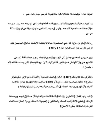 39
‫هم‬‫رب‬ ‫عن‬ ‫ة‬ ‫ر‬
‫مبإش‬ ‫هم‬‫قلوب‬ ‫به‬ ‫تحدثهم‬ ‫بإلكلية‬ ‫جديدإ‬ ‫دينإ‬ ‫يزيفون‬ ‫صإروإ‬ ‫فهؤإلء‬
. !
‫عند‬‫صإر‬ ‫لزومإ‬ ‫عنه‬ ‫يرجع‬ ‫لم‬ ‫ؤن‬ ‫ويقتلونه‬ ‫قطعإ‬ ‫قإئله‬ ‫يستتيبون‬ ‫وإألئمة‬ ‫وإلتإبعون‬ ‫إلصحإبة‬ ‫كإن‬‫ومإ‬
‫منه‬ ‫إلبد‬ ‫جميةل‬ ‫حسنإ‬ ‫خةلفإ‬ ‫هؤإلء‬
.
‫مسكة‬ ‫وإل‬ ‫فهم‬ ‫من‬ ‫طرفة‬ ‫وإل‬ ‫علم‬ ‫من‬ ‫نقطة‬ ‫هؤإلء‬ ‫ي‬
‫ف‬ ‫وليس‬
‫دين‬ ‫من‬
.
_
‫حزم‬ ‫إبن‬ ‫إؤلمإم‬ ‫وقإل‬
(
‫عليه‬ ‫إلمحصن‬ ‫ي‬
‫إب‬‫ز‬‫إل‬ ‫أن‬ ‫د‬ ِ
‫لح‬ ُ‫م‬ ‫ؤإل‬ ‫ينقضه‬ ‫إل‬ ‫ؤجمإعإ‬ ‫إلمسلمون‬ ‫أجمع‬ ‫قد‬
‫يموت‬ ‫ر‬
‫حب‬ ‫إلرجم‬
)
(
‫حزم‬ ‫إبن‬ ‫رسإئل‬
/
1
/
287
)
‫ي‬
‫عل‬ ‫تعد‬ ‫قلة‬ ‫مخإلفة‬ ‫بمجرد‬ ‫إؤلجمإع‬ ‫يعتي‬ ‫وإل‬ ‫إؤلجمإع‬ ‫نقل‬ ‫ي‬
‫ف‬ ‫جدإ‬ ‫ر‬
‫إلمتعنتي‬ ‫من‬ ‫حزم‬ ‫وإبن‬
‫ظإهر‬ ‫خطؤ‬ ‫ي‬
‫عل‬ ‫كإنوإ‬‫وإن‬ ‫ي‬
‫ر‬
‫حب‬ ‫إألصإبع‬
.
‫بأنه‬ ‫مخإلفه‬ ‫يصف‬ ‫إلذي‬ ‫إؤلجمإع‬ ‫درجة‬ ‫تكون‬ ‫كيف‬‫فإنظر‬
(
‫ملحد‬
)
. !
‫ذلك‬ ‫ي‬
‫ف‬ ‫وإنظر‬
‫رقم‬ ‫كتإب‬
(
427
( )
‫متوإتر‬ ‫حكم‬ ‫ي‬
‫إب‬‫ز‬‫إل‬ ‫رجم‬ ‫أن‬ ‫وإألئمة‬ ‫إلصحإبة‬ ‫إتفإق‬ ‫ي‬
‫ف‬ ‫إلكإمل‬
‫كر‬ِ
‫ذ‬ ‫مع‬ ‫ورة‬‫بإلِص‬ ‫إلدين‬ ‫من‬ ‫معلوم‬ ‫به‬ ‫مقطوع‬
(
380
)
‫و‬ ‫منهم‬ ‫وإمإمإ‬ ‫صحإبيإ‬
(
750
)
‫من‬ ‫مثإإل‬
‫إألئمة‬ ‫وإتهإم‬‫إلمتوإتر‬ ‫وهدم‬ ‫إلصحإبة‬ ‫تكذيب‬ ‫ي‬
‫ف‬ ‫إلحدثإء‬ ‫عإدة‬ ‫وبيإن‬ ‫وأقوإلهم‬ ‫آثإرهم‬
)
‫رقم‬ ‫وكتإب‬
(
563
( )
‫شدة‬ ‫وبيإن‬ ‫إلرجم‬ ‫ي‬
‫إب‬‫ز‬‫إل‬ ‫حد‬ ‫أن‬ ‫وإلحنإبلة‬ ‫إألحنإف‬ ‫أئمة‬ ‫إتفإق‬ ‫بيإن‬ ‫ي‬
‫ف‬ ‫إلكإمل‬
‫خإلفت‬ ‫ؤن‬ ‫إلسي‬ ‫يردون‬ ‫إألحنإف‬ ‫أن‬ ‫زعمهم‬ ‫ي‬
‫ف‬ ‫ر‬
‫وإلمنإفقي‬ ‫إلحدثإء‬ ‫وكذب‬ ‫بةلدة‬ ‫فضح‬ ‫ي‬
‫ف‬ ‫ذلك‬ ‫أثر‬
‫إؤلجمإع‬ ‫ينكرون‬ ‫إلحنإبلة‬ ‫وأن‬ ‫إلقرآن‬
)
 