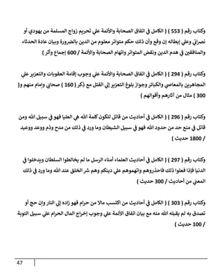 47
‫رقم‬ ‫وكتإب‬
(
553
)
(
‫أو‬ ‫يهودي‬ ‫من‬ ‫إلمسلمة‬ ‫زوإج‬ ‫تحريم‬ ‫ي‬
‫عل‬ ‫وإألئمة‬ ‫إلصحإبة‬ ‫إتفإق‬ ‫ي‬
‫ف‬ ‫إلكإمل‬
‫إلحدثإء‬ ‫عإدة‬ ‫وبيإن‬ ‫ورة‬‫بإلِص‬ ‫إلدين‬ ‫من‬ ‫معلوم‬ ‫متوإتر‬ ‫حكم‬ ‫ذلك‬ ‫وأن‬ ‫وقع‬ ‫ؤن‬ ‫ؤبطإله‬ ‫ي‬
‫وعل‬ ‫ي‬
‫إب‬‫ِص‬‫ن‬
‫وإألئمة‬ ‫إلصحإبة‬ ‫وإتهإم‬‫إلمتوإتر‬ ‫ونقض‬ ‫إلدين‬ ‫هدم‬ ‫ي‬
‫ف‬ ‫ر‬
‫وإلمنإفقي‬
/
600
‫وأثر‬ ‫ؤجمإع‬
)
‫رقم‬ ‫وكتإب‬
(
294
( )
‫ي‬
‫عل‬‫وإلتعزير‬ ‫إلعقوبإت‬ ‫ؤقإمة‬ ‫وجوب‬ ‫ي‬
‫عل‬ ‫وإألئمة‬ ‫إلصحإبة‬ ‫إتفإق‬ ‫ي‬
‫ف‬ ‫إلكإمل‬
‫كر‬ِ
‫ذ‬ ‫مع‬ ‫إلقتل‬ ‫ي‬
‫ؤل‬ ‫إلتعزير‬ ‫بلوغ‬ ‫وجوإز‬‫وإلكبإئر‬ ‫ي‬
‫بإلمعإص‬ ‫إلمجإهرين‬
(
160
)
‫و‬ ‫منهم‬ ‫وإمإم‬ ‫ي‬
‫صحإب‬
(
300
)
‫وأقوإلهم‬ ‫آثإرهم‬ ‫من‬ ‫مثإل‬
)
‫رقم‬ ‫وكتإب‬
(
296
( )
‫ومن‬ ‫تل‬ ‫سبيل‬ ‫ي‬
‫ف‬ ‫فهو‬ ‫إلعليإ‬ ‫ي‬
‫ه‬ ‫تل‬ ‫كلمة‬‫لتكون‬ ‫قإتل‬ ‫من‬ ‫أحإديث‬ ‫ي‬
‫ف‬ ‫إلكإمل‬
‫ووعيد‬ ‫ووعد‬ ‫وذم‬ ‫مدح‬ ‫من‬ ‫ذلك‬ ‫ي‬
‫ف‬ ‫ورد‬ ‫ومإ‬ ‫إلشيطإن‬ ‫سبيل‬ ‫ي‬
‫ف‬ ‫فهو‬ ‫تل‬ ‫حدود‬ ‫من‬ ‫حد‬ ‫منع‬ ‫ي‬
‫ف‬ ‫قإتل‬
/
1800
‫حديث‬
)
‫رقم‬ ‫وكتإب‬
(
297
( )
‫ي‬
‫ف‬ ‫ويدخلوإ‬ ‫إلسلطإن‬ ‫يخإلطوإ‬ ‫لم‬ ‫مإ‬ ‫إلرسل‬ ‫أمنإء‬ ‫إلعلمإء‬ ‫أحإديث‬ ‫ي‬
‫ف‬ ‫إلكإمل‬
‫ذلك‬ ‫ي‬
‫ف‬ ‫ورد‬ ‫ومإ‬ ‫تل‬ ‫عند‬ ‫إلخلق‬ ‫ر‬
‫ش‬ ‫وهم‬ ‫دينكم‬ ‫ي‬
‫عل‬ ‫وإتهموهم‬ ‫فإحذروهم‬ ‫ذلك‬ ‫فعلوإ‬ ‫فؤذإ‬ ‫إلدنيإ‬
‫أحإديث‬ ‫من‬ ‫ي‬
‫إلمعب‬
/
300
‫حديث‬
)
‫رقم‬ ‫وكتإب‬
(
303
( )
‫أو‬ ‫حج‬ ‫وإن‬‫إلنإر‬ ‫ي‬
‫ؤل‬ ‫إده‬‫ز‬ ‫فهو‬ ‫إم‬‫ر‬‫ح‬ ‫من‬ ‫مإإل‬ ‫إكتسب‬ ‫من‬ ‫أحإديث‬ ‫ي‬
‫ف‬ ‫إلكإمل‬
‫إلتوبة‬ ‫سبيل‬ ‫ي‬
‫عل‬ ‫إم‬‫ر‬‫إلح‬ ‫إلمإل‬ ‫إج‬‫ر‬‫ؤخ‬ ‫وجوب‬ ‫ي‬
‫عل‬ ‫إألئمة‬ ‫إتفإق‬ ‫بيإن‬ ‫مع‬ ‫منه‬ ‫تل‬ ‫يقبله‬ ‫لم‬ ‫به‬ ‫تصدق‬
/
100
‫حديث‬
)
 