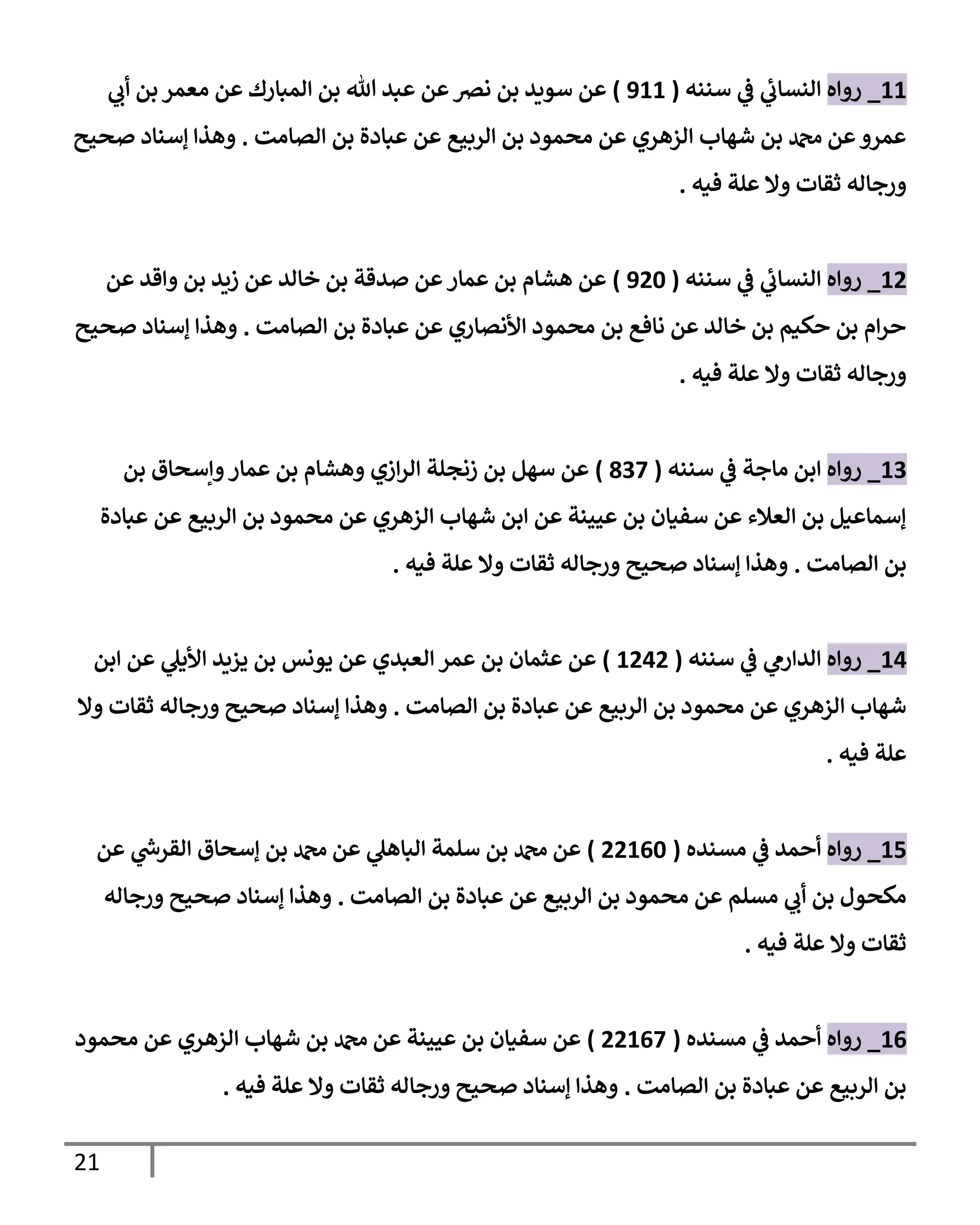 21
11
_
‫روإه‬
‫سننه‬ ‫ي‬
‫ػ‬ ‫ي‬
‫إلنسإب‬
(
911
)
‫ي‬
‫أب‬ ‫بن‬ ‫معمر‬ ‫عن‬ ‫إلمبإرك‬ ‫بن‬ ‫تل‬ ‫عبد‬ ‫عن‬‫نض‬ ‫بن‬ ‫سويد‬ ‫عن‬
‫إلصإمت‬ ‫بن‬ ‫عبإدة‬ ‫عن‬ ‫إلربيع‬ ‫بن‬ ‫محمود‬ ‫عن‬ ‫إلزهري‬ ‫شهإب‬ ‫بن‬ ‫دمحم‬ ‫عن‬‫عمرو‬
.
‫صحيح‬ ‫ؤسنإد‬ ‫وهذإ‬
‫فيه‬ ‫علة‬ ‫وإل‬ ‫ثقإت‬ ‫ورجإله‬
.
12
_
‫روإه‬
‫سننه‬ ‫ي‬
‫ػ‬ ‫ي‬
‫إلنسإب‬
(
920
)
‫عن‬ ‫وإقد‬ ‫بن‬ ‫زيد‬ ‫عن‬ ‫خإلد‬ ‫بن‬ ‫صدقة‬ ‫عن‬‫عمإر‬ ‫بن‬ ‫هشإم‬ ‫عن‬
‫إلصإمت‬ ‫بن‬ ‫عبإدة‬ ‫عن‬ ‫إألنصإري‬ ‫محمود‬ ‫بن‬ ‫نإفع‬ ‫عن‬ ‫خإلد‬ ‫بن‬ ‫حكيم‬ ‫بن‬ ‫إم‬‫ر‬‫ح‬
.
‫صحيح‬ ‫ؤسنإد‬ ‫وهذإ‬
‫فيه‬ ‫علة‬ ‫وإل‬ ‫ثقإت‬ ‫ورجإله‬
.
13
_
‫روإه‬
‫سننه‬ ‫ي‬
‫ػ‬ ‫مإجة‬ ‫إبن‬
(
837
)
‫بن‬ ‫وإسحإق‬‫عمإر‬ ‫بن‬ ‫وهشإم‬ ‫إزي‬‫ر‬‫إل‬ ‫زنجلة‬ ‫بن‬ ‫سهل‬ ‫عن‬
‫عبإدة‬ ‫عن‬ ‫إلربيع‬ ‫بن‬ ‫محمود‬ ‫عن‬ ‫إلزهري‬ ‫شهإب‬ ‫إبن‬ ‫عن‬ ‫عيينة‬ ‫بن‬ ‫سفيإن‬ ‫عن‬ ‫إلعةلء‬ ‫بن‬ ‫ؤسمإعيل‬
‫إلصإمت‬ ‫بن‬
.
‫فيه‬ ‫علة‬ ‫وإل‬ ‫ثقإت‬ ‫ورجإله‬ ‫صحيح‬ ‫ؤسنإد‬ ‫وهذإ‬
.
14
_
‫روإه‬
‫سننه‬ ‫ي‬
‫ػ‬ ‫ي‬
‫إلدإرم‬
(
1242
)
‫إبن‬ ‫عن‬ ‫ي‬
‫إأليل‬ ‫يزيد‬ ‫بن‬ ‫يونس‬ ‫عن‬ ‫إلعبدي‬ ‫عمر‬ ‫بن‬ ‫عثمإن‬ ‫عن‬
‫إلصإمت‬ ‫بن‬ ‫عبإدة‬ ‫عن‬ ‫إلربيع‬ ‫بن‬ ‫محمود‬ ‫عن‬ ‫إلزهري‬ ‫شهإب‬
.
‫وإل‬ ‫ثقإت‬ ‫ورجإله‬ ‫صحيح‬ ‫ؤسنإد‬ ‫وهذإ‬
‫فيه‬ ‫علة‬
.
15
_
‫روإه‬
‫مسنده‬ ‫ي‬
‫ػ‬ ‫أحمد‬
(
22160
)
‫عن‬ ‫ي‬
‫ر‬
‫إلقرس‬ ‫ؤسحإق‬ ‫بن‬ ‫دمحم‬ ‫عن‬ ‫ي‬
‫إلبإهل‬ ‫سلمة‬ ‫بن‬ ‫دمحم‬ ‫عن‬
‫إلصإمت‬ ‫بن‬ ‫عبإدة‬ ‫عن‬ ‫إلربيع‬ ‫بن‬ ‫محمود‬ ‫عن‬ ‫مسلم‬ ‫ي‬
‫أب‬ ‫بن‬ ‫مكحول‬
.
‫ورجإله‬ ‫صحيح‬ ‫ؤسنإد‬ ‫وهذإ‬
‫فيه‬ ‫علة‬ ‫وإل‬ ‫ثقإت‬
.
16
_
‫روإه‬
‫مسنده‬ ‫ي‬
‫ػ‬ ‫أحمد‬
(
22167
)
‫محمود‬ ‫عن‬ ‫إلزهري‬ ‫شهإب‬ ‫بن‬ ‫دمحم‬ ‫عن‬ ‫عيينة‬ ‫بن‬ ‫سفيإن‬ ‫عن‬
‫إلصإمت‬ ‫بن‬ ‫عبإدة‬ ‫عن‬ ‫إلربيع‬ ‫بن‬
.
‫فيه‬ ‫علة‬ ‫وإل‬ ‫ثقإت‬ ‫ورجإله‬ ‫صحيح‬ ‫ؤسنإد‬ ‫وهذإ‬
.
 