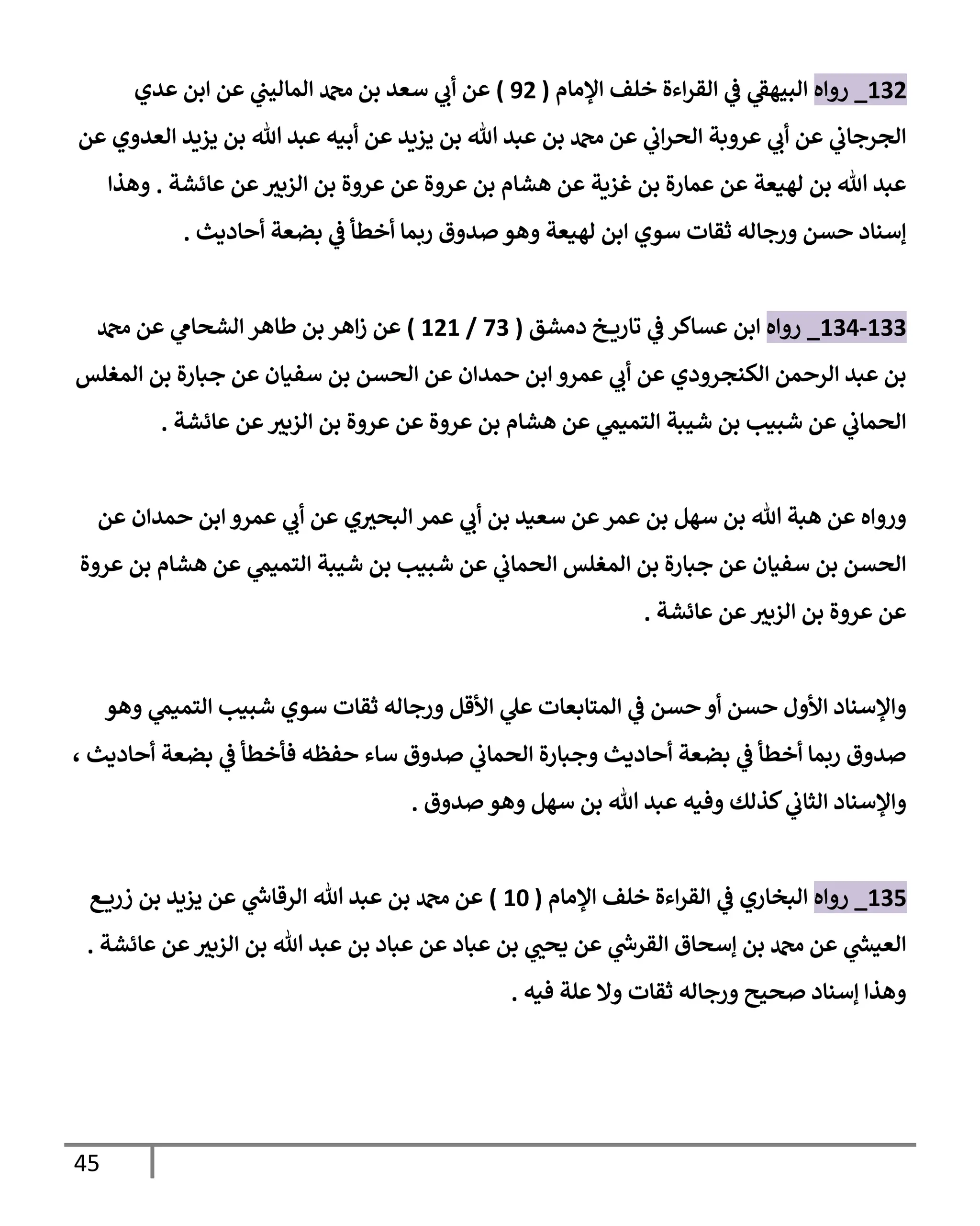 45
132
_
‫روإه‬
‫إؤلمإم‬ ‫خلف‬ ‫إءة‬‫ر‬‫إلق‬ ‫ي‬
‫ػ‬ ‫ي‬
‫إلبيهؼ‬
(
92
)
‫عدي‬ ‫إبن‬ ‫عن‬ ‫ي‬
‫إلمإليب‬ ‫دمحم‬ ‫بن‬ ‫سعد‬ ‫ي‬
‫أب‬ ‫عن‬
‫عن‬ ‫إلعدوي‬ ‫يزيد‬ ‫بن‬ ‫تل‬ ‫عبد‬ ‫أبيه‬ ‫عن‬ ‫يزيد‬ ‫بن‬ ‫تل‬ ‫عبد‬ ‫بن‬ ‫دمحم‬ ‫عن‬ ‫ي‬
‫إب‬‫ر‬‫إلح‬ ‫عروبة‬ ‫ي‬
‫أب‬ ‫عن‬ ‫ي‬
‫إلجرجإب‬
‫عإئشة‬ ‫عن‬ ‫ر‬
‫إلزبي‬ ‫بن‬ ‫عروة‬ ‫عن‬ ‫عروة‬ ‫بن‬ ‫هشإم‬ ‫عن‬ ‫غزية‬ ‫بن‬ ‫عمإرة‬ ‫عن‬ ‫لهيعة‬ ‫بن‬ ‫تل‬ ‫عبد‬
.
‫وهذإ‬
‫أحإديث‬ ‫بضعة‬ ‫ي‬
‫ػ‬ ‫أخطأ‬ ‫ربمإ‬ ‫صدوق‬ ‫وهو‬ ‫لهيعة‬ ‫إبن‬ ‫سوي‬ ‫ثقإت‬ ‫ورجإله‬ ‫حسن‬ ‫ؤسنإد‬
.
133
-
134
_
‫روإه‬
‫دمشق‬ ‫خ‬ ‫تإري‬ ‫ي‬
‫ػ‬ ‫عسإكر‬ ‫إبن‬
(
73
/
121
)
‫دمحم‬ ‫عن‬ ‫ي‬
‫إلشحإم‬ ‫طإهر‬ ‫بن‬ ‫إهر‬‫ز‬ ‫عن‬
‫إلمغلس‬ ‫بن‬ ‫جبإرة‬ ‫عن‬ ‫سفيإن‬ ‫بن‬ ‫إلحسن‬ ‫عن‬ ‫حمدإن‬ ‫إبن‬ ‫عمرو‬ ‫ي‬
‫أب‬ ‫عن‬ ‫إلكنجرودي‬ ‫إلرحمن‬ ‫عبد‬ ‫بن‬
‫عإئشة‬ ‫عن‬ ‫ر‬
‫إلزبي‬ ‫بن‬ ‫عروة‬ ‫عن‬ ‫عروة‬ ‫بن‬ ‫هشإم‬ ‫عن‬ ‫ي‬
‫إلتميم‬ ‫شيبة‬ ‫بن‬ ‫شبيب‬ ‫عن‬ ‫ي‬
‫إلحمإب‬
.
‫عن‬ ‫حمدإن‬ ‫إبن‬ ‫عمرو‬ ‫ي‬
‫أب‬ ‫عن‬ ‫ي‬ ‫ر‬
‫إلبحي‬ ‫عمر‬ ‫ي‬
‫أب‬ ‫بن‬ ‫سعيد‬ ‫عن‬‫عمر‬ ‫بن‬ ‫سهل‬ ‫بن‬ ‫تل‬ ‫هبة‬ ‫عن‬ ‫وروإه‬
‫عروة‬ ‫بن‬ ‫هشإم‬ ‫عن‬ ‫ي‬
‫إلتميم‬ ‫شيبة‬ ‫بن‬ ‫شبيب‬ ‫عن‬ ‫ي‬
‫إلحمإب‬ ‫إلمغلس‬ ‫بن‬ ‫جبإرة‬ ‫عن‬ ‫سفيإن‬ ‫بن‬ ‫إلحسن‬
‫عإئشة‬ ‫عن‬ ‫ر‬
‫إلزبي‬ ‫بن‬ ‫عروة‬ ‫عن‬
.
‫وهو‬ ‫ي‬
‫إلتميم‬ ‫شبيب‬ ‫سوي‬ ‫ثقإت‬ ‫ورجإله‬ ‫إألقل‬ ‫ي‬
‫عل‬ ‫إلمتإبعإت‬ ‫ي‬
‫ػ‬ ‫حسن‬ ‫أو‬ ‫حسن‬ ‫إألول‬ ‫وإؤلسنإد‬
، ‫أحإديث‬ ‫بضعة‬ ‫ي‬
‫ػ‬ ‫فأخطأ‬ ‫حفظه‬ ‫سإء‬ ‫صدوق‬ ‫ي‬
‫إلحمإب‬ ‫وجبإرة‬ ‫أحإديث‬ ‫بضعة‬ ‫ي‬
‫ػ‬ ‫أخطأ‬ ‫ربمإ‬ ‫صدوق‬
‫صدوق‬ ‫وهو‬ ‫سهل‬ ‫بن‬ ‫تل‬ ‫عبد‬ ‫وفيه‬ ‫كذلك‬ ‫ي‬
‫إلثإب‬ ‫وإؤلسنإد‬
.
135
_
‫روإه‬
‫إؤلمإم‬ ‫خلف‬ ‫إءة‬‫ر‬‫إلق‬ ‫ي‬
‫ػ‬ ‫إلبخإري‬
(
10
)
‫ع‬ ‫زري‬ ‫بن‬ ‫يزيد‬ ‫عن‬ ‫ي‬
‫ر‬
‫إلرقإس‬ ‫تل‬ ‫عبد‬ ‫بن‬ ‫دمحم‬ ‫عن‬
‫عإئشة‬ ‫عن‬ ‫ر‬
‫إلزبي‬ ‫بن‬ ‫تل‬ ‫عبد‬ ‫بن‬ ‫عبإد‬ ‫عن‬ ‫عبإد‬ ‫بن‬ ‫ي‬ ‫ر‬
‫يحب‬ ‫عن‬ ‫ي‬
‫ر‬
‫إلقرس‬ ‫ؤسحإق‬ ‫بن‬ ‫دمحم‬ ‫عن‬ ‫ي‬
‫ر‬
‫إلعيش‬
.
‫فيه‬ ‫علة‬ ‫وإل‬ ‫ثقإت‬ ‫ورجإله‬ ‫صحيح‬ ‫ؤسنإد‬ ‫وهذإ‬
.
 