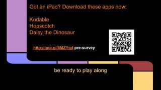 be ready to play along
Got an iPad? Download these apps now:
Kodable
Hopscotch
Daisy the Dinosaur
http://goo.gl/6MZYgd pre-survey
 