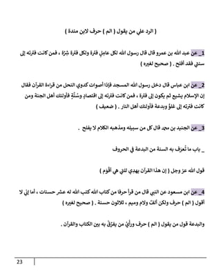 23
(
‫يقول‬ ‫من‬ ‫ي‬
‫عل‬ ‫إلرد‬
(
‫إلم‬
)
‫مندة‬ ‫إلبن‬ ‫حرف‬
)
1
_
‫عن‬
‫ة‬َّ ِ
‫ر‬
‫ش‬ ‫ة‬ ‫ى‬
‫في‬ ‫ولكل‬ ‫ة‬ ‫ى‬
‫في‬ ٍ
‫ل‬ ِ
‫عإم‬ ‫لكل‬ ‫تل‬ ‫رسول‬ ‫قإل‬ ‫قإل‬ ‫عمرو‬ ‫بن‬ ‫تل‬ ‫عبد‬
،
‫ؤل‬ ‫ته‬ ‫ى‬
‫في‬ ‫كإنت‬‫فمن‬
‫ي‬
‫ى‬
‫سنب‬
‫أفلح‬ ‫فقد‬
.
(
‫ه‬‫لغي‬ ‫صحيح‬
)
2
_
‫عن‬
‫قإل‬ ‫عبإس‬ ‫إبن‬
‫فقإل‬ ‫إلقرآن‬ ‫إءة‬‫ر‬‫ق‬ ‫من‬ ‫إلنحل‬ ‫كدوي‬‫أصوإت‬ ‫فؤذإ‬ ‫إلمسجد‬ ‫تل‬ ‫رسول‬ ‫دخل‬
‫ة‬ ‫ى‬
‫في‬ ‫ؤل‬ ‫يكون‬ ‫ثم‬ ‫يشيع‬ ‫إؤلسةلم‬ ‫ؤن‬
،
‫ومن‬ ‫إلجنة‬ ‫أهل‬ ‫فأولئك‬ ٍ
‫ة‬
َّ
‫ن‬ ُ
‫وس‬ ٍ
‫إقتصإد‬ ‫ؤل‬ ‫ته‬ ‫ى‬
‫في‬ ‫كإنت‬‫فمن‬
‫إلنإر‬ ‫أهل‬ ‫فأولئك‬ ‫وبدعة‬ ٍّ
‫غلو‬ ‫ؤل‬ ‫ته‬ ‫ى‬
‫في‬ ‫كإنت‬
.
(
‫ضعيف‬
)
3
_
‫عن‬
‫دمحم‬ ‫بن‬ ‫إلجنيد‬
‫قإل‬
‫يفلح‬ ‫إل‬ ‫إلكةلم‬ ‫ومذهبه‬ ‫سبيله‬ ‫من‬ ‫كل‬
.
_
‫إلحروف‬ ‫ي‬
‫ػ‬ ‫إلبدعة‬ ‫من‬ ‫إلسنة‬ ‫به‬ ‫ف‬َ
‫عر‬
ُ
‫ت‬ ‫مإ‬ ‫بإب‬
‫وجل‬‫عز‬ ‫تل‬ ‫قول‬
(
‫م‬ َ
‫و‬
ْ
‫أق‬ ‫ي‬
‫ه‬ ‫ي‬
‫ى‬
‫للب‬ ‫ي‬ ِ
‫يهد‬ ‫إلقرآن‬ ‫هذإ‬ ‫ؤن‬
)
4
_
‫عن‬
‫قإل‬ ‫ي‬
‫إلنب‬ ‫عن‬ ‫مسعود‬ ‫إبن‬
‫حسنإت‬ ‫ر‬
‫عش‬ ‫له‬ ‫تل‬ ‫كتب‬‫تل‬ ‫كتإب‬‫من‬ ‫حرفإ‬ ‫أ‬‫ر‬‫ق‬ ‫من‬
،
‫إل‬ ‫ي‬
‫ؤب‬ ‫أمإ‬
‫أقول‬
(
‫إلم‬
)
‫وميم‬ ‫وإلم‬ ٌ
‫ألف‬ ‫ولكن‬ ‫حرف‬
،
‫حسنة‬ ‫ثةلثون‬
.
(
‫ه‬‫لغي‬ ‫صحيح‬
)
‫يقول‬ ‫من‬ ‫قول‬ ‫وإلبدعة‬
(
‫إلم‬
)
‫وإلقرآن‬ ‫إلكتإب‬ ‫بي‬ ‫به‬
ُ
‫ق‬ ِّ
‫يفر‬ ‫من‬ ُ
‫ي‬
ْ
‫أ‬‫ر‬‫و‬ ‫حرف‬
.
 