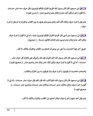 24
5
_
‫عن‬
‫إبن‬
‫تل‬ ‫رسول‬ ‫قإل‬ ‫قإل‬ ‫مسعود‬
‫حسنإت‬ ‫ر‬
‫عش‬ ‫منه‬ ‫حرف‬ ‫بكل‬ ‫تؤجرون‬ ‫فؤنكم‬ ‫إلقرآن‬ ‫إقرءوإ‬
،
‫أقول‬ ‫إل‬
(
‫إلم‬
)
‫إ‬ ‫ر‬
‫عش‬ ‫وإلميم‬ ‫إ‬ ‫ر‬
‫عش‬ ‫وإلةلم‬ ‫إ‬ ‫ر‬
‫عش‬ ‫ألف‬ ‫ولكن‬
.
(
‫ه‬‫لغي‬ ‫حسن‬
)
‫يقل‬ ‫ولم‬
(
‫إلم‬
)
‫يقل‬ ‫لم‬ ‫ؤذ‬ ‫وإلقرآن‬ ‫إلكتإب‬ ‫بي‬ ‫به‬ ‫يفرق‬ ‫ولم‬ ‫وميم‬ ‫وإلم‬ ‫ألف‬ ‫قإل‬ ‫ولكنه‬ ‫حرف‬
(
‫إلم‬
)
‫حرف‬
.
6
_
‫عن‬
‫قإل‬ ‫ي‬
‫إلنب‬ ‫عن‬ ‫مسعود‬ ‫إبن‬
‫عليه‬ ‫تؤجرون‬ ‫فؤنكم‬ ‫إلقرآن‬ ‫إقرءوإ‬
،
‫أقول‬ ‫إل‬ ‫ي‬
‫ؤب‬ ‫أمإ‬
(
‫إلم‬
)
‫حرف‬
‫حسنة‬ ‫ثةلثون‬ ‫فذلك‬ ‫إ‬ ‫ر‬
‫عش‬ ‫وميم‬ ‫إ‬ ‫ر‬
‫عش‬ ‫وإلم‬ ‫إ‬ ‫ر‬
‫عش‬ ‫ألف‬ ‫ولكن‬
.
(
‫صحيح‬
)
‫ألف‬ ‫إل‬ ‫بإأللف‬ ‫وإلقرآن‬ ‫إلكتإب‬ ‫من‬ ‫إلمتلو‬ ‫أن‬ ‫يزعم‬ ‫من‬ ‫عل‬
ً
‫ردإ‬ ‫إلحديث‬ ‫لهذإ‬ ‫آخر‬ ‫طريق‬
.
7
_
‫عن‬
‫مسعود‬ ‫إبن‬
‫ر‬
‫عش‬ ‫حرف‬ ‫كل‬‫تةلوته‬ ‫عل‬ ‫كم‬
‫يأجر‬ ‫تل‬ ‫فؤن‬ ‫إلقرآن‬ ‫إتلو‬ ‫تل‬ ‫رسول‬ ‫قإل‬ ‫قإل‬
‫حسنإت‬
،
‫أقول‬ ‫إل‬ ‫ي‬
‫ؤب‬ ‫أمإ‬
(
‫إلم‬
)
‫ر‬
‫عش‬ ٌ
‫ف‬ِ‫أل‬ ‫ولكن‬ ‫حرف‬
‫ر‬
‫عش‬ ‫وإلميم‬ ‫ر‬
‫عش‬
ٌ
‫وإلم‬
.
(
‫ه‬‫لغي‬ ‫صحيح‬
)
‫يقولون‬ ‫إل‬ ‫إلحديث‬ ‫وأصحإب‬
(
‫إلم‬
)
‫وإلكتإب‬ ‫إلقرآن‬ ‫بي‬ ‫به‬ ‫يفرقون‬ ‫وإل‬ ‫حرف‬
.
8
_
‫عن‬
‫إبن‬
‫تل‬ ‫رسول‬ ‫قإل‬ ‫قإل‬ ‫مسعود‬
‫حسنإت‬ ‫ر‬
‫عش‬ ‫حرف‬ ‫بكل‬ ‫لكم‬ ‫فؤن‬ ‫تل‬ ‫كتإب‬‫إتلوإ‬
،
‫إل‬ ‫ي‬
‫ؤب‬ ‫أمإ‬
‫أقول‬
(
‫إلم‬
)
‫حسنإت‬ ‫ر‬
‫عش‬ ‫وبإلميم‬ ‫حسنإت‬ ‫ر‬
‫عش‬ ‫وبإلةلم‬ ‫حسنإت‬ ‫ر‬
‫عش‬ ‫بإأللف‬ ‫ولكن‬ ‫حرف‬
( .
‫ه‬‫لغي‬ ‫صحيح‬
)
‫منهم‬ ‫أحد‬ ‫يقل‬ ‫ولم‬
(
‫إلم‬
)
‫ألف‬ ‫إل‬ ‫بإأللف‬ ‫وإلقرآن‬ ‫إلكتإب‬ ‫من‬ ‫إلمتلو‬ ‫ليقإل‬ ‫حرف‬
.
 
