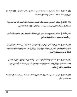 93
393
_
‫من‬ ‫إم‬‫ر‬‫ح‬ ‫وسمإعهإ‬ ‫سحت‬ ‫إلمغنية‬ ‫ثمن‬ ‫حديث‬ ‫وتصحيح‬ ‫أسإنيد‬ ‫ي‬
‫ػ‬ ‫إلكإمل‬
(
16
)
‫عن‬ ‫طريقإ‬
‫إلمغنيإت‬ ‫ي‬
‫ػ‬ ‫وإألئمة‬ ‫إلصحإبة‬ ‫إختةلف‬ ‫عدم‬ ‫وبيإن‬ ‫ي‬
‫إلنب‬
394
_
‫وإذإ‬ ‫أدب‬ ‫لهم‬ ‫فؤنه‬ ‫إلبيت‬ ‫أهل‬ ‫إه‬‫ر‬‫ي‬ ‫حيث‬ ‫إلسوط‬ ‫علقوإ‬ ‫حديث‬ ‫وتصحيح‬ ‫أسإنيد‬ ‫ي‬
‫ػ‬ ‫إلكإمل‬
‫ثةلثي‬ ‫من‬ ‫ح‬‫مي‬ ‫غي‬ ‫بإ‬‫ض‬ ‫بوهن‬‫فإض‬ ‫معروف‬ ‫ي‬
‫ػ‬ ‫عصينكم‬
(
30
)
‫ي‬
‫إلنب‬ ‫عن‬ ‫طريقإ‬
395
_
‫ي‬
‫أمرب‬ ‫وقإل‬ ‫صإحبهإ‬ ‫ولعن‬‫إمي‬‫ز‬‫وإلم‬ ‫إلمعإزف‬ ‫ي‬
‫إلنب‬ ‫م‬ ّ
‫حر‬ ‫حديث‬ ‫وتصحيح‬ ‫أسإنيد‬ ‫ي‬
‫ػ‬ ‫إلكإمل‬
‫ين‬ ‫ر‬
‫عش‬ ‫من‬ ‫بكشهإ‬ ‫ي‬
‫رب‬
(
20
)
‫ي‬
‫إلنب‬ ‫عن‬ ‫طريقإ‬
396
_
‫فرعون‬ ‫عن‬ ‫ي‬
‫تعإل‬ ‫قوله‬ ‫تفصيل‬ ‫ي‬
‫ػ‬ ‫إلكإمل‬
(
‫آية‬ ‫خلفك‬ ‫لمن‬ ‫لتكون‬ ‫ببدنك‬ ‫ننجيك‬
)
‫أن‬ ‫وبيإن‬
‫كر‬ِ
‫ذ‬ ‫مع‬ ‫إئيل‬‫ش‬‫ؤ‬ ‫بنو‬ ‫موتك‬ ‫ي‬‫لي‬ ‫إلبحر‬ ‫من‬ ‫نخرجك‬ ‫بهإ‬ ‫إد‬‫ر‬‫إلم‬
(
50
)
‫وأن‬ ‫بذلك‬ ‫قإلوإ‬ ‫وإمإمإ‬ ‫صحإبيإ‬
‫إؤلعجإز‬ ‫مسإئل‬ ‫ي‬
‫ػ‬ ‫تدخل‬ ‫إل‬ ‫إآلية‬
397
_
‫ي‬
‫تعإل‬ ‫قوله‬ ‫أن‬ ‫وإألئمة‬ ‫إلصحإبة‬ ‫إتفإق‬ ‫ي‬
‫ػ‬ ‫إلكإمل‬
(
‫إلسإجدين‬ ‫ي‬
‫ػ‬ ‫وتقلبك‬
)
‫ي‬
‫ػ‬ ‫صةلتك‬ ‫ي‬
‫تعب‬
‫كر‬ِ
‫ذ‬ ‫مع‬ ‫إلمسلمي‬ ‫جمإعة‬
(
50
)
‫وبيإن‬ ‫ي‬
‫إلنب‬ ‫بآبإء‬ ‫عةلقة‬ ‫لهإ‬ ‫ليس‬ ‫أن‬ ‫وبيإن‬ ‫منهم‬ ‫وإمإمإ‬ ‫صحإبيإ‬
‫إألنبيإء‬ ‫ي‬
‫ػ‬ ‫بإلغلو‬ ‫إلبعض‬ ‫عإدة‬
398
_
‫تقريب‬ ‫ي‬
‫ػ‬ ‫إلكإمل‬
(
‫ي‬
‫إلصنعإب‬ ‫إق‬‫ز‬‫إلر‬ ‫عبد‬‫تفسي‬
)
‫حديث‬ ‫كل‬‫حكم‬ ‫بيإن‬ ‫مع‬ ‫إألسإنيد‬ ‫بحذف‬
/
3700
‫وأثر‬ ‫حديث‬
 