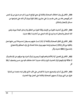 94
399
_
‫إلسور‬ ‫فوإتح‬ ‫ي‬
‫معب‬ ‫ي‬
‫ػ‬ ‫وإألئمة‬ ‫إلصحإبة‬ ‫إختةلف‬ ‫بيإن‬ ‫ي‬
‫ػ‬ ‫إلكإمل‬
(
‫إلمص‬ ‫ق‬ ‫ص‬ ‫عسق‬ ‫حم‬ ‫إلم‬
‫ن‬ ‫طسم‬ ‫طس‬ ‫يس‬ ‫طه‬ ‫كهيعص‬‫إلمر‬
)
‫ين‬ ‫ر‬
‫عش‬ ‫ي‬
‫عل‬
(
20
)
‫من‬ ‫إجهإ‬‫ر‬‫ؤخ‬ ‫ي‬
‫عل‬ ‫ذلك‬ ‫أثر‬ ‫وبيإن‬ ‫قوإل‬
‫وإلدإلئل‬‫إؤلعجإز‬ ‫مسإئل‬
400
_
‫ولعن‬ ‫ديوث‬ ‫إلجنة‬ ‫يدخل‬ ‫وإل‬ ‫إلنفإق‬ ‫من‬ ‫ة‬‫إلغي‬ ‫وقلة‬ ‫إؤليمإن‬ ‫من‬ ‫ة‬‫إلغي‬ ‫أحإديث‬ ‫ي‬
‫ػ‬ ‫إلكإمل‬
‫أحإديث‬ ‫من‬ ‫ي‬
‫إلمعب‬ ‫ذلك‬ ‫ي‬
‫ػ‬ ‫ورد‬ ‫ومإ‬ ‫له‬ ‫وإلمحلل‬ ‫إلمحلل‬ ‫تل‬
/
80
‫حديث‬
401
_
‫آية‬ ‫أن‬ ‫وإألئمة‬ ‫إلصحإبة‬ ‫إتفإق‬ ‫ي‬
‫ػ‬ ‫إلكإمل‬
(
‫بمسيطر‬ ‫عليهم‬
َ
‫لست‬
)
‫عمل‬ ‫عليهإ‬ ‫ليس‬ ‫منسوخة‬
‫كر‬ِ
‫ذ‬ ‫مع‬ ‫بإلكلية‬
(
270
)
‫وإإلحتجإج‬ ‫إلمحكم‬ ‫ترك‬ ‫ي‬
‫ػ‬ ‫إلحدثإء‬ ‫عإدة‬ ‫وبيإن‬ ‫منهم‬ ‫وإمإمإ‬ ‫صحإبيإ‬
‫بإلمنسوخ‬
/
800
‫وأثر‬ ‫حديث‬
402
_
‫آية‬ ‫تفصيل‬ ‫ي‬
‫ػ‬ ‫إلكإمل‬
(
‫يبرصون‬ ‫إل‬ ‫فهم‬ ‫فأغشينإهم‬
)
‫وأن‬ ‫إؤلسةلم‬ ‫عن‬ ‫ضفهم‬ ‫بهإ‬ ‫إد‬‫ر‬‫إلم‬ ‫وأن‬
‫وضعيف‬ ‫حسن‬ ‫بي‬ ‫فيه‬ ‫مختلف‬ ‫آحإد‬ ‫حديث‬ ‫بذلك‬ ‫إلوإرد‬ ‫إلحديث‬ ‫وأن‬ ‫بإلهجرة‬ ‫لهإ‬ ‫عةلقة‬ ‫إل‬
/
50
‫أثر‬
403
_
‫ثمإنية‬ ‫من‬ ‫متعمدإ‬ ‫إبنه‬ ‫يقتل‬ ‫إلذي‬ ‫إألب‬ ‫ي‬
‫عل‬ ‫قصإص‬ ‫إل‬ ‫حديث‬ ‫وتصحيح‬ ‫أسإنيد‬ ‫ي‬
‫ػ‬ ‫إلكإمل‬
‫إلحديث‬ ‫بهذإ‬ ‫إلعمل‬ ‫ي‬
‫عل‬ ‫وإألئمة‬ ‫إلصحإبة‬ ‫جمهور‬ ‫أن‬ ‫وبيإن‬ ‫ي‬
‫إلنب‬ ‫عن‬ ‫طرق‬
 