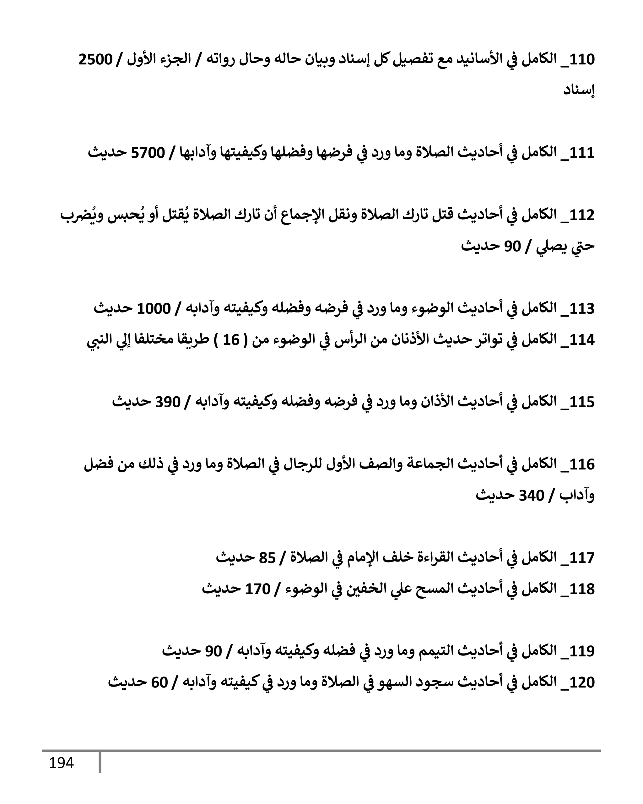 194
110
_
‫وه‬ ‫ر‬ ‫إل‬ ‫إاه‬ ‫بنإن‬ ‫إأنإد‬ ‫كم‬‫وفتنم‬ ‫اع‬ ‫ألأإاني‬
‫يف‬
‫ض‬ ‫الإام‬
/
‫ل‬ ‫أل‬ ‫اجزء‬
/
2500
‫إأنإد‬
111
_
‫بهإ‬ ‫آد‬ ‫كنفحسهإ‬ ‫فضلهإ‬ ‫فرضهإ‬
‫يف‬
‫ض‬ ‫رد‬ ‫اإ‬ ‫اتةلال‬ ‫إددي‬
‫يف‬
‫ض‬ ‫الإام‬
/
5700
‫يدي‬
112
_
‫ب‬ ‫يف‬
‫رص‬
ُ
‫ي‬ ‫صبس‬
ُ
‫د‬ ‫قسم‬
ُ
‫د‬ ‫اتةلال‬ ‫وإرك‬ ‫ن‬ ‫ؤلجمإع‬ ‫اقم‬ ‫اتةلال‬ ‫وإرك‬ ‫قسم‬ ‫إددي‬
‫يف‬
‫ض‬ ‫الإام‬
‫دتل‬ ‫ب‬
/
90
‫يدي‬
113
_
‫به‬ ‫آد‬ ‫كنفحسه‬ ‫فضله‬ ‫فرضه‬
‫يف‬
‫ض‬ ‫رد‬ ‫اإ‬ ‫اوضوء‬ ‫إددي‬
‫يف‬
‫ض‬ ‫الإام‬
/
1000
‫يدي‬
114
_
‫ام‬ ‫اوضوء‬
‫يف‬
‫ض‬ ‫س‬‫ار‬ ‫ام‬ ‫ألذاإن‬ ‫يدي‬ ‫ور‬ ‫وو‬
‫يف‬
‫ض‬ ‫الإام‬
(
16
)
‫انب‬ ‫إل‬ ‫اخسلفإ‬ ‫طريقإ‬
115
_
‫به‬ ‫آد‬ ‫كنفحسه‬ ‫فضله‬ ‫فرضه‬
‫يف‬
‫ض‬ ‫رد‬ ‫اإ‬ ‫ن‬ ‫ألذ‬ ‫إددي‬
‫يف‬
‫ض‬ ‫الإام‬
/
390
‫يدي‬
116
_
‫فضم‬ ‫ام‬ ‫ذاك‬
‫يف‬
‫ض‬ ‫رد‬ ‫اإ‬ ‫اتةلال‬
‫يف‬
‫ض‬ ‫الرجإل‬ ‫ل‬ ‫أل‬ ‫اتف‬ ‫ت‬ ‫اجمإ‬ ‫إددي‬
‫يف‬
‫ض‬ ‫الإام‬
‫ب‬ ‫آد‬
/
340
‫يدي‬
117
_
‫اتةلال‬
‫يف‬
‫ض‬ ‫ؤلاإم‬ ‫خلف‬ ‫ءال‬‫اقر‬ ‫إددي‬
‫يف‬
‫ض‬ ‫الإام‬
/
85
‫يدي‬
118
_
‫اوضوء‬
‫يف‬
‫ض‬ ‫يف‬
‫اخفي‬ ‫ل‬ ‫امتي‬ ‫إددي‬
‫يف‬
‫ض‬ ‫الإام‬
/
170
‫يدي‬
119
_
‫به‬ ‫آد‬ ‫كنفحسه‬ ‫فضله‬
‫يف‬
‫ض‬ ‫رد‬ ‫اإ‬ ‫اسنمم‬ ‫إددي‬
‫يف‬
‫ض‬ ‫الإام‬
/
90
‫يدي‬
120
_
‫به‬ ‫آد‬ ‫كنفحسه‬
‫يف‬
‫ض‬ ‫رد‬ ‫اإ‬ ‫اتةلال‬
‫يف‬
‫ض‬ ‫اتهو‬ ‫أجود‬ ‫إددي‬
‫يف‬
‫ض‬ ‫الإام‬
/
60
‫يدي‬
 