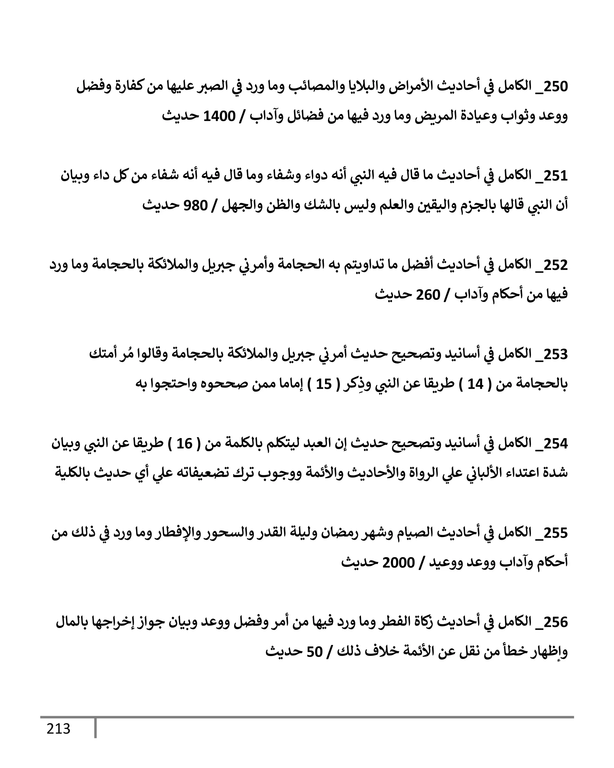 213
250
_
‫فضم‬ ‫ال‬‫ر‬‫كفإ‬‫ام‬ ‫لحهإ‬ ‫اتي‬
‫يف‬
‫ض‬ ‫رد‬ ‫اإ‬ ‫امتإئب‬ ‫ابةلدإ‬ ‫ض‬‫ألار‬ ‫إددي‬
‫يف‬
‫ض‬ ‫الإام‬
‫ب‬ ‫آد‬ ‫فضإئم‬ ‫ام‬ ‫فحهإ‬ ‫رد‬ ‫اإ‬ ‫امريض‬ ‫نإدال‬ ‫ب‬ ‫ثو‬ ‫ي‬
/
1400
‫يدي‬
251
_
‫بنإن‬ ‫ء‬ ‫د‬ ‫كم‬‫ام‬ ‫شفإء‬ ‫اه‬ ‫فنه‬ ‫قإل‬ ‫اإ‬ ‫شفإء‬ ‫ء‬ ‫د‬ ‫اه‬ ‫انب‬ ‫فنه‬ ‫قإل‬ ‫اإ‬ ‫إددي‬
‫يف‬
‫ض‬ ‫الإام‬
‫اجهم‬ ‫اظم‬ ‫بإاشك‬ ‫انس‬ ‫اعلم‬ ‫يف‬
‫انقي‬ ‫بإاجزم‬ ‫قإاهإ‬ ‫انب‬ ‫ن‬
/
980
‫يدي‬
252
_
‫رد‬ ‫اإ‬ ‫بإاصجإات‬ ‫امةلئكت‬ ‫يم‬‫جي‬
‫يف‬
‫ارب‬ ‫اصجإات‬ ‫به‬ ‫يسم‬ ‫وي‬ ‫اإ‬ ‫فضم‬ ‫إددي‬
‫يف‬
‫ض‬ ‫الإام‬
‫ب‬ ‫آد‬ ‫كإم‬ ‫ام‬ ‫فحهإ‬
/
260
‫يدي‬
253
_
‫اسك‬ ‫ر‬ ُ‫ا‬ ‫قإاو‬ ‫بإاصجإات‬ ‫امةلئكت‬ ‫يم‬‫جي‬
‫يف‬
‫ارب‬ ‫يدي‬ ‫وتصحي‬ ‫أإاني‬
‫يف‬
‫ض‬ ‫الإام‬
‫ام‬ ‫بإاصجإات‬
(
14
)
‫كر‬ِ
‫ذ‬ ‫انب‬ ‫م‬ ‫طريقإ‬
(
15
)
‫به‬ ‫سجو‬ ‫صصوه‬ ‫امم‬ ‫إاإاإ‬
254
_
‫ام‬ ‫بإاللمت‬ ‫احسكلم‬ ‫اعبي‬ ‫إن‬ ‫يدي‬ ‫وتصحي‬ ‫أإاني‬
‫يف‬
‫ض‬ ‫الإام‬
(
16
)
‫بنإن‬ ‫انب‬ ‫م‬ ‫طريقإ‬
‫بإاللنت‬ ‫يدي‬ ‫ي‬ ‫ل‬ ‫وضعنفإوه‬ ‫ورك‬ ‫جوب‬ ‫ألئمت‬ ‫إددي‬ ‫أل‬ ‫ال‬ ‫ار‬ ‫ل‬
‫يف‬
‫ألابإب‬ ‫ء‬ ‫سي‬ ‫شيال‬
255
_
‫ام‬ ‫ذاك‬
‫يف‬
‫ض‬ ‫رد‬ ‫اإ‬ ‫ؤلفطإر‬ ‫اتصور‬ ‫اقير‬ ‫انلت‬ ‫راضإن‬ ‫شهر‬ ‫اتنإم‬ ‫إددي‬
‫يف‬
‫ض‬ ‫الإام‬
‫ني‬ ‫ي‬ ‫ب‬ ‫آد‬ ‫كإم‬
/
2000
‫يدي‬
256
_
‫بإامإل‬ ‫جهإ‬‫إخر‬ ‫ز‬ ‫جو‬ ‫بنإن‬ ‫ي‬ ‫فضم‬ ‫ار‬ ‫ام‬ ‫فحهإ‬ ‫رد‬ ‫اإ‬ ‫افطر‬ ‫كإال‬
‫ز‬ ‫إددي‬
‫يف‬
‫ض‬ ‫الإام‬
‫ذاك‬ ‫خةلف‬ ‫ألئمت‬ ‫م‬ ‫اقم‬ ‫ام‬ ‫خطأ‬ ‫إظهإر‬
/
50
‫يدي‬
 