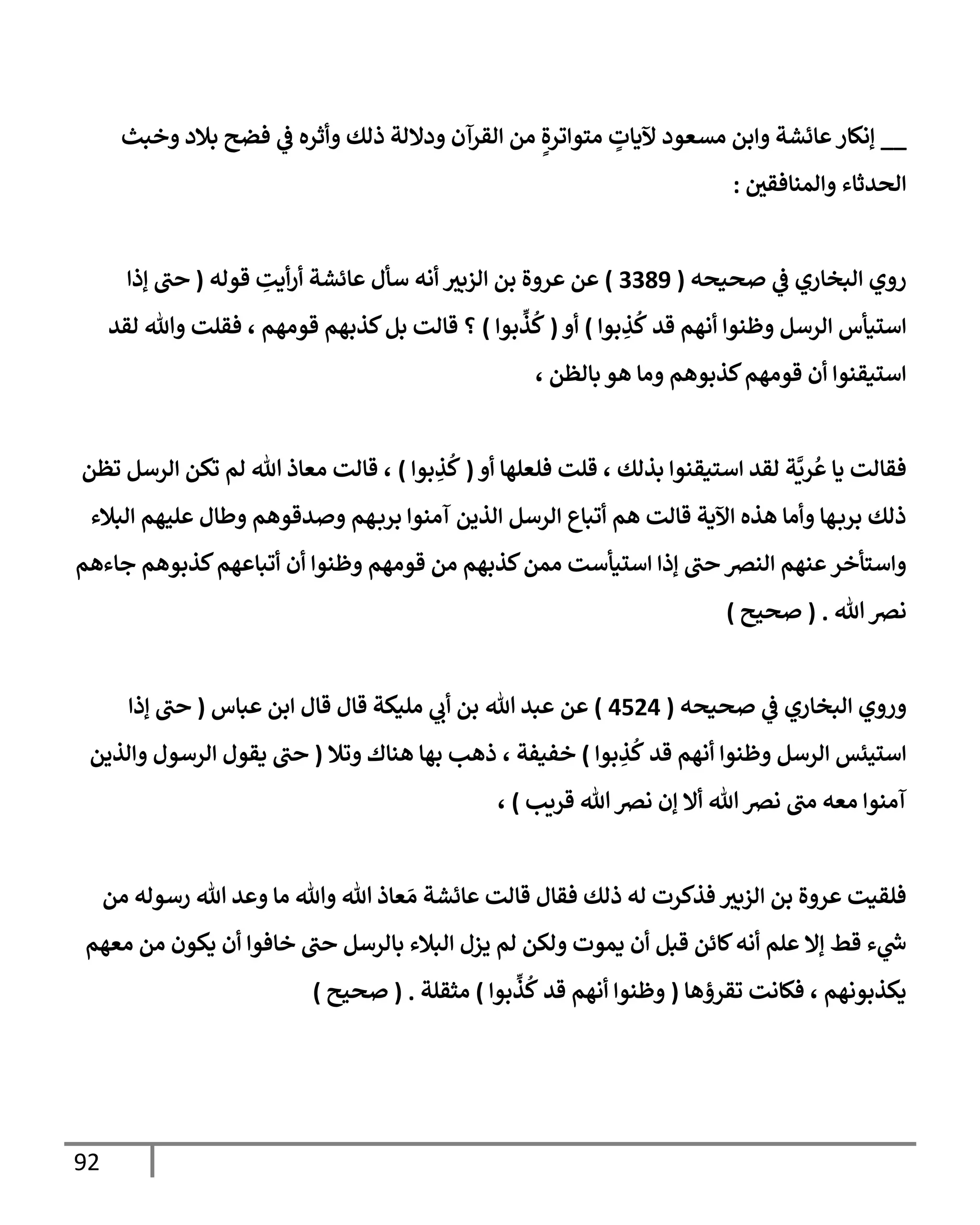 92
__
‫خبي‬ ‫بةلد‬ ‫فضي‬
‫يف‬
‫ض‬ ‫ثره‬ ‫ذاك‬ ‫دإلات‬ ‫اقرآن‬ ‫ام‬ ٍ‫ال‬‫ر‬‫و‬ ‫اسو‬ ٍ
‫آلدإت‬ ‫اتعود‬ ‫بم‬ ‫إئشت‬ ‫إاكإر‬
‫يف‬
‫امنإفقي‬ ‫اصيثإء‬
:
‫صنصه‬
‫يف‬
‫ض‬ ‫ابخإري‬ ‫ي‬ ‫ر‬
(
3389
)
‫قواه‬ ِ
‫دت‬‫ر‬ ‫إئشت‬ ‫أأل‬ ‫اه‬ ‫ازبي‬ ‫بم‬ ‫ال‬ ‫ر‬ ‫م‬
(
‫إذ‬ ‫ب‬
‫بو‬ ِ
‫ذ‬
ُ
‫ك‬ ‫قي‬ ‫اهم‬ ‫ظنو‬ ‫ارأم‬ ‫ألنأس‬
)
(
‫بو‬
ِّ
‫ذ‬
ُ
‫ك‬
)
‫اقي‬ ‫تل‬ ‫فقلت‬ ، ‫قواهم‬ ‫كذبهم‬‫بم‬ ‫قإات‬ ‫؟‬
، ‫بإاظم‬ ‫هو‬ ‫اإ‬ ‫كذبوهم‬‫قواهم‬ ‫ن‬ ‫ألنقنو‬
‫فلعلهإ‬ ‫قلت‬ ، ‫بذاك‬ ‫أسنقنو‬ ‫اقي‬ ‫ت‬
َّ
‫ري‬
ُ
‫دإ‬ ‫فقإات‬
(
‫بو‬ ِ
‫ذ‬
ُ
‫ك‬
)
‫وظم‬ ‫ارأم‬ ‫وكم‬ ‫ام‬ ‫تل‬ ‫اعإذ‬ ‫قإات‬ ،
‫ابةلء‬ ‫لحهم‬ ‫طإل‬ ‫يقوهم‬ ‫هم‬‫برب‬ ‫آانو‬ ‫اذيم‬ ‫ارأم‬ ‫وبإع‬ ‫هم‬ ‫قإات‬ ‫آلدت‬ ‫هذه‬ ‫اإ‬ ‫هإ‬‫برب‬ ‫ذاك‬
‫جإءهم‬ ‫كذبوهم‬‫هم‬ ‫وبإ‬ ‫ن‬ ‫ظنو‬ ‫قواهم‬ ‫ام‬ ‫كذبهم‬‫امم‬ ‫ألنأأت‬ ‫إذ‬ ‫ب‬ ‫انرص‬ ‫نهم‬ ‫أسأخر‬
‫تل‬‫ارص‬
.
(
‫صحي‬
)
‫صنصه‬
‫يف‬
‫ض‬ ‫ابخإري‬ ‫ي‬ ‫ر‬
(
4524
)
‫م‬
‫تل‬ ‫بي‬
‫بإس‬ ‫بم‬ ‫قإل‬ ‫قإل‬ ‫النكت‬ ‫ب‬ ‫بم‬
(
‫إذ‬ ‫ب‬
‫بو‬ ِ
‫ذ‬
ُ
‫ك‬ ‫قي‬ ‫اهم‬ ‫ظنو‬ ‫ارأم‬ ‫ألحئس‬
)
‫خفنفت‬
،
‫وةل‬ ‫هنإك‬ ‫بهإ‬ ‫ذهب‬
(
‫اذيم‬ ‫ارأول‬ ‫دقول‬ ‫ب‬
‫قريب‬ ‫تل‬‫ارص‬ ‫إن‬ ‫إل‬ ‫تل‬ ‫ارص‬ ‫اب‬ ‫اعه‬ ‫آانو‬
)
،
‫ام‬ ‫رأواه‬ ‫تل‬ ‫ي‬ ‫اإ‬ ‫تل‬ ‫تل‬ ‫عإذ‬ َ‫ا‬ ‫إئشت‬ ‫قإات‬ ‫فقإل‬ ‫ذاك‬ ‫اه‬ ‫فذكرت‬ ‫ازبي‬ ‫بم‬ ‫ال‬ ‫ر‬ ‫فلقنت‬
‫اعهم‬ ‫ام‬ ‫دكون‬ ‫ن‬ ‫خإفو‬ ‫ب‬ ‫بإارأم‬ ‫ابةلء‬ ‫يزل‬ ‫ام‬ ‫اكم‬ ‫دموت‬ ‫ن‬ ‫قبم‬ ‫كإئم‬‫اه‬ ‫لم‬ ‫إإل‬ ‫قط‬ ‫ء‬ ‫رش‬
‫خ‬
‫وقرؤهإ‬ ‫فكإات‬ ، ‫دكذبواهم‬
(
‫بو‬
ِّ
‫ذ‬
ُ
‫ك‬ ‫قي‬ ‫اهم‬ ‫ظنو‬
)
‫اثقلت‬
.
(
‫صحي‬
)
 