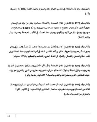 11
‫إألئمة‬ ‫وإتهإم‬‫إلمتوإتر‬ ‫وهدم‬ ‫إلقرآن‬ ‫تكذيب‬ ‫ي‬
‫ف‬ ‫إلحدثإء‬ ‫عإدة‬ ‫وبيإن‬ ‫ورة‬‫بإلض‬
/
800
‫وحديث‬ ‫آية‬
‫وأثر‬
)
‫رقم‬ ‫وكتإب‬
(
437
)
(
‫إؤلسةلم‬ ‫عن‬ ‫يرتد‬ ‫من‬ ‫بقتل‬ ‫إلردة‬ ‫حد‬ ‫أن‬ ‫وإألئمة‬ ‫إلصحإبة‬ ‫إتفإق‬ ‫ي‬
‫ف‬ ‫إلكإمل‬
‫كر‬ِ
‫ذ‬ ‫مع‬ ‫ورة‬‫بإلض‬ ‫إلدين‬ ‫من‬ ‫معلوم‬ ‫به‬ ‫مقطوع‬ ‫متوإتر‬ ‫حكم‬ ‫فعل‬ ‫أو‬ ‫بقول‬
(
360
)
‫وإمإمإ‬ ‫صحإبيإ‬
‫و‬ ‫منهم‬
(
640
)
‫إلمتوإتر‬ ‫وهدم‬ ‫إلصحإبة‬ ‫تكذيب‬ ‫ي‬
‫ف‬ ‫إلحدثإء‬ ‫عإدة‬ ‫وبيإن‬ ‫وأقوإلهم‬ ‫آثإرهم‬ ‫من‬ ‫مثإإل‬
‫إألئمة‬ ‫وإتهإم‬
)
‫رقم‬ ‫وكتإب‬
(
438
)
(
‫زمإن‬ ‫ي‬
‫ويأب‬ ‫أوإلهمإ‬ ‫من‬ ٌّ ‫ر‬
‫ش‬ ‫إهمإ‬‫ر‬‫أخ‬ ‫جإهليتي‬ ‫بي‬
ُ
‫ثت‬ ِ
‫ع‬
ُ
‫ب‬ ‫أحإديث‬ ‫ي‬
‫ف‬ ‫إلكإمل‬
‫ي‬
‫ف‬ ‫إلمنإفقي‬ ‫عإدة‬ ‫وبيإن‬ ‫إلعإمة‬ ‫أمر‬ ‫ي‬
‫ف‬ ‫إلتإفه‬ ‫إلفإسق‬ ‫ويتكلم‬ ‫إ‬‫ر‬‫منك‬ ‫وإلمعروف‬ ‫معروفإ‬ ‫إلمنكر‬ ‫يصي‬
‫وإلتعظيم‬ ‫وإلتفخيم‬ ‫إلمدح‬ ‫ألفإظ‬ ‫ي‬
‫ؤل‬ ‫ك‬ ‫ر‬
‫وإلش‬ ‫وإلفحش‬ ‫إلفسق‬ ‫أحكإم‬ ‫قلب‬
/
1050
‫حديث‬
)
‫رقم‬ ‫وكتإب‬
(
439
)
(
‫وإل‬‫إلنإر‬ ‫ي‬
‫ف‬ ‫مخلدون‬ ‫كي‬ ‫ر‬
‫وإلمش‬ ‫إلكإفرين‬ ‫أن‬ ‫وإألئمة‬ ‫إلصحإبة‬ ‫إتفإق‬ ‫ي‬
‫ف‬ ‫إلكإمل‬
‫بيإن‬ ‫مع‬ ‫ورة‬‫بإلض‬ ‫إلدين‬ ‫من‬ ‫معلوم‬ ‫به‬ ‫مقطوع‬ ‫متوإتر‬ ‫حكم‬ ‫ذلك‬ ‫وأن‬ ‫أبدإ‬ ‫إلجنة‬ ‫ي‬
‫ؤل‬ ‫منهإ‬ ‫يخرجون‬
‫وإلعبث‬ ‫بإلكذب‬ ‫تل‬ ‫وصفوإ‬ ‫إلذين‬ ‫إلمنإفقي‬ ‫خبث‬
/
480
‫وأثر‬ ‫وحديث‬ ‫آية‬
)
‫رقم‬ ‫وكتإب‬
(
440
)
(
‫ؤإل‬ ‫يرويه‬ ‫وإل‬‫متوإتر‬ ‫غي‬ ‫دنيإكم‬ ‫بأمور‬ ‫أعلم‬ ‫أنتم‬ ‫حديث‬ ‫أن‬ ‫ؤثبإت‬ ‫ي‬
‫ف‬ ‫إلكإمل‬
‫إلقرآن‬ ‫تكذيب‬ ‫ي‬
‫ف‬ ‫إلحديث‬ ‫لهذإ‬ ‫إلمنإفقي‬ ‫إستعمإل‬ ‫وغبإء‬ ‫بشإعة‬ ‫وبيإن‬ ‫إلصحإبة‬ ‫من‬ ‫ثةلثة‬
‫وإألحكإم‬ ‫إلسي‬ ‫من‬ ‫وإلمتوإتر‬
)
 