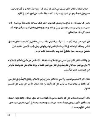 18
_
‫إلثإلثة‬ ‫إلحإل‬
.
‫ت‬َ ُ
‫ض‬
َ
‫ق‬ ‫أو‬ ‫طإلت‬ ٍ‫ة‬
َّ
‫بمد‬ ‫موته‬ ‫قبل‬ ‫م‬ِ‫سل‬
ُ
‫ي‬ ‫ثم‬ ‫إلكفر‬ ‫ي‬
‫عل‬ ‫يعيش‬ ‫إلذي‬ ‫إلكإفر‬
.
‫فهذإ‬
‫كفره‬ ‫ي‬
‫ف‬ ‫فعلهإ‬ ‫ٍر‬
‫أمور‬ ‫ي‬
‫عل‬ ‫عذإب‬ ‫سإبقة‬ ‫ذلك‬ ‫سبقت‬ ‫وإن‬ ‫أهلهإ‬ ‫من‬ ‫وهو‬ ‫إلجنة‬ ‫ي‬
‫ؤل‬ ‫ه‬‫مصي‬
.
‫يكن‬ ‫لم‬
ً
‫شيئإ‬ ‫وكإن‬ ‫ببسإطة‬ ‫هكذإ‬ ‫إلكفر‬ ‫ذنوب‬ َّ‫كل‬‫يمحو‬ ‫إؤلسةلم‬ ‫أن‬ ‫ون‬‫كثي‬‫يظن‬ ‫كمإ‬‫وليس‬
. !
‫فؤن‬
‫فقد‬ ‫موته‬ ‫قبل‬ ‫يسلم‬ ‫ثم‬ ‫ويفعل‬ ‫ويفعل‬ ‫ويعتدي‬ ‫ويظلم‬ ‫ي‬
‫ويزب‬ ‫ويشق‬ ‫ويغتصب‬ ‫يقتل‬ ‫عمره‬ ‫عإش‬
ً
‫إ‬‫ر‬‫منثو‬ ً‫هبإء‬ ‫ذلك‬ ‫كل‬‫ذهب‬
.
‫بحقوق‬ ‫يتعلق‬ ‫ممإ‬ ‫كفره‬ ‫ي‬
‫ف‬ ‫فعل‬ ‫مإ‬ ‫ي‬
‫عل‬ ‫ب‬ َ
‫إس‬
ُ
‫يح‬ ‫إل‬‫ز‬ ‫فمإ‬ ‫أسلم‬ ‫ثم‬ ‫مسلمإ‬ ‫يكن‬ ‫لم‬ ‫ؤن‬ ‫ي‬
‫حب‬ ‫إلمرء‬ ‫فؤن‬
ٌ
‫أمور‬ ‫ففيه‬ ، ‫إؤلنجيل‬ ‫أسهإ‬‫ر‬ ‫ي‬
‫وعل‬ ‫ي‬
‫ونوإه‬‫أوإمر‬ ‫من‬ ‫إلسإبقة‬ ‫إلكتب‬ ‫ي‬
‫ف‬ ‫تل‬ ‫أنزله‬ ‫قد‬ ‫وممإ‬ ‫إلنإس‬
‫عليهإ‬ ُ
‫ب‬ َ
‫حإس‬ُ‫في‬ ، ‫بتحريمهإ‬
ٌ
‫مقطوع‬ ٌ
‫وأمور‬ ‫هإ‬‫بوجوب‬
ٌ
‫مقطوع‬
ً
‫زومإ‬
ُ
‫ل‬
.
‫و‬ ‫بل‬
‫أم‬ ‫إؤلسةلم‬ ‫بأحكإم‬ ٌ
‫مأمور‬ ‫هو‬ ‫هل‬ ‫إألئمة‬ ‫إختلف‬ ‫فقد‬ ‫إؤلسةلم‬ ‫غي‬ ‫ي‬
‫عل‬ ‫يموت‬ ‫إلذي‬ ‫إلكإفر‬ ‫كذلك‬
‫لالوإمر‬ ‫فعله‬ ‫عدم‬ ‫ي‬
‫عل‬ ‫عذإبه‬ ‫يزدإد‬ ‫أم‬ ‫فقط‬ ‫كفره‬ ‫ي‬
‫عل‬‫إلنإر‬ ‫ي‬
‫ف‬
ُ
‫ب‬
َّ
‫عذ‬
ُ
‫ي‬ ‫هل‬ ‫ي‬
‫وبإلتإل‬ ، ‫كفره‬‫مع‬ ‫ي‬
‫حب‬ ‫إل‬
‫أسلم‬ ‫ؤن‬ ‫عملهإ‬ ‫يجب‬ ‫كإن‬ ‫ي‬
‫إلب‬
.
‫ي‬
‫عل‬‫إلنإر‬ ‫ي‬
‫ف‬
ُ
‫ب‬
َّ
‫عذ‬
ُ
‫ي‬ ‫إل‬ ‫ي‬
‫وبإلتإل‬ ‫إؤلسةلم‬ ‫بأوإمر‬ ٌ
‫مأمور‬ َ
‫إلكإفر‬ ‫أن‬ ‫وإألصح‬ ‫إألقرب‬ ‫وهو‬ ‫إألئمة‬ ‫ر‬
‫أكي‬ ‫فقإل‬
‫إلمسلم‬ ‫ي‬
‫عل‬ ‫يجب‬ ‫ي‬
‫إلب‬ ‫إألوإمر‬ ‫إمتثإل‬ ‫عدم‬ ‫من‬ ‫أيضإ‬ ‫كفره‬ ‫ي‬
‫عل‬ ‫ترتب‬ ‫لمإ‬ ‫عذإبه‬ ‫يزدإد‬ ‫بل‬ ‫فقط‬ ‫كفره‬
‫فعلهإ‬
.
‫فقط‬ ‫كفره‬ ‫ي‬
‫عل‬ ‫يعذب‬ ‫بل‬ ‫آخرون‬ ‫وقإل‬
.
‫إلحدثإء‬ ‫هؤإلء‬ ‫وبةلدة‬ ‫حمإقة‬ ‫مدي‬ ‫لك‬ ‫يبي‬ ‫فهذإ‬ ٍّ‫كل‬ ‫ي‬
‫وعل‬
‫خلق‬ ‫عإبثإ‬ ‫إلنإظرين‬ ‫أعي‬ ‫ي‬
‫ف‬ ‫سبحإنه‬ ‫وجعلوه‬ ‫إلعبث‬ ‫من‬ ‫شديدة‬ ‫درجة‬ ‫ي‬
‫ؤل‬ ‫نزلوإ‬ ‫إلذين‬ ‫وإلمنإفقي‬
‫همةل‬ ‫كهم‬
‫في‬ ‫إلنإس‬
. !
 