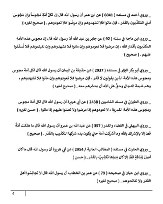 4
_
‫مسنده‬ ‫ي‬
‫ف‬ ‫أحمد‬ ‫وروي‬
(
6041
)
َ
‫وس‬
ُ
‫ج‬ َ‫م‬ ‫وإن‬
ً
‫وسإ‬
ُ
‫ج‬ َ‫م‬ ٍ
‫ة‬ َّ‫أم‬ ِّ‫لكل‬ ‫ؤن‬ ‫قإل‬ ‫تل‬ ‫رسول‬ ‫أن‬ ‫عمر‬ ‫إبن‬ ‫عن‬
‫تعودوهم‬ ‫فةل‬ ‫وإ‬
ُ
‫ض‬ِ
‫مر‬ ‫وإن‬ ‫تشهدوهم‬ ‫فةل‬ ‫مإتوإ‬ ‫فؤن‬ ، ‫ر‬
َ
‫د‬
َ
‫بإلق‬ ‫بون‬
ِّ
‫كذ‬ ُ‫إلم‬ ‫ي‬
‫أمب‬
.
(
‫ه‬‫لغي‬ ‫صحيح‬
)
_
‫سننه‬ ‫ي‬
‫ف‬ ‫مإجة‬ ‫إبن‬ ‫وروي‬
(
92
)
‫إألمة‬ ‫هذه‬ ‫مجوس‬ ‫ؤن‬ ‫قإل‬ ‫تل‬ ‫رسول‬ ‫أن‬ ‫تل‬ ‫عبد‬ ‫بن‬ ‫جإبر‬ ‫عن‬
‫وإ‬ ُ‫م‬
ِّ
‫سل‬
ُ
‫ت‬ ‫فةل‬ ‫لقيتموهم‬ ‫وإن‬ ‫تشهدوهم‬ ‫فةل‬ ‫مإتوإ‬ ‫وإن‬ ‫تعودوهم‬ ‫فةل‬ ‫مرضوإ‬ ‫ؤن‬ ، ‫تل‬‫بأقدإر‬ ‫إلمكذبون‬
‫عليهم‬
.
(
‫صحيح‬
)
_
‫مسنده‬ ‫ي‬
‫ف‬ ‫إر‬‫إلي‬ ‫بكر‬ ‫أبو‬ ‫وروي‬
(
2937
)
‫مجوس‬ ‫أمة‬ ‫لكل‬ ‫قإل‬ ‫تل‬ ‫رسول‬ ‫أن‬ ‫إليمإن‬ ‫بن‬ ‫حذيفة‬ ‫عن‬
، ‫تشهدوهم‬ ‫فةل‬ ‫مإتوإ‬ ‫وإن‬ ‫تعودوهم‬ ‫فةل‬ ‫مرضوإ‬ ‫فؤن‬ ،‫ر‬
َ
‫د‬
َ
‫ق‬ ‫إل‬ ‫يقولون‬ ‫إلذين‬ ‫إألمة‬ ‫هذه‬ ‫ومجوس‬
‫معه‬ ‫هم‬ ‫ر‬
‫يحش‬ ‫أن‬ ‫تل‬ ‫ي‬
‫عل‬
ٌّ
‫وحق‬ ‫إلدجإل‬ ‫شيعة‬ ‫وهم‬
.
(
‫ه‬‫لغي‬ ‫صحيح‬
)
_
‫إلشإميي‬ ‫مسند‬ ‫ي‬
‫ف‬ ‫ي‬
‫إب‬‫إلطي‬ ‫وروي‬
(
2438
)
‫مجوس‬ ‫أمة‬ ‫لكل‬ ‫قإل‬ ‫تل‬ ‫رسول‬ ‫أن‬ ‫هريرة‬ ‫ي‬
‫أب‬ ‫عن‬
‫مإتوإ‬ ‫ؤذإ‬ ‫عليهم‬ ‫تصلوإ‬ ‫وإل‬ ‫مرضوإ‬ ‫ؤذإ‬ ‫تعودوهم‬ ‫إل‬ ، ‫إلقدرية‬ ‫إألمة‬ ‫هذه‬ ‫ومجوس‬
.
(
‫ه‬‫لغي‬ ‫حسن‬
)
_
‫وإلقدر‬ ‫إلقضإء‬ ‫ي‬
‫ف‬ ‫ي‬
‫إلبيهف‬ ‫وروي‬
(
357
)
ٌ
‫ة‬ َّ‫أم‬ ‫هلكت‬ ‫مإ‬ ‫قإل‬ ‫تل‬ ‫رسول‬ ‫أن‬ ‫عمرو‬ ‫بن‬ ‫تل‬ ‫عبد‬ ‫عن‬
‫ر‬
َ
‫د‬
َ
‫بإلق‬ ‫إلتكذيب‬ ‫كهإ‬ ‫ر‬
‫ش‬ ‫بدء‬ ‫يكون‬ ‫ي‬
‫حب‬ ‫أمة‬ ‫كت‬ ‫ر‬
‫أش‬ ‫ومإ‬ ‫بإثل‬ ‫إك‬ ‫ر‬
‫بإؤلش‬ ‫ؤإل‬ ‫قط‬
.
(
‫صحيح‬
)
_
‫مسنده‬ ‫ي‬
‫ف‬ ‫إلحإرث‬ ‫وروي‬
(
‫إلعإلية‬ ‫إلمطإلب‬
/
2954
)
‫كإن‬‫مإ‬ ‫قإل‬ ‫تل‬ ‫رسول‬ ‫أن‬ ‫هريرة‬ ‫ي‬
‫أب‬ ‫عن‬
‫ر‬
َ
‫د‬
َ
‫بإلق‬ ٌ
‫يب‬ ِ
‫تكذ‬ ‫بدؤهإ‬ ‫كإن‬‫ؤإل‬
ُّ
‫قط‬ ٍ
‫قة‬
َ
‫زند‬ ُ‫أصل‬
.
(
‫حسن‬
)
_
‫صحيحه‬ ‫ي‬
‫ف‬ ‫حبإن‬ ‫إبن‬ ‫وروي‬
(
79
)
‫أهل‬ ‫وإ‬ ُ
‫س‬ِ‫تجإل‬ ‫إل‬ ‫قإل‬ ‫تل‬ ‫رسول‬ ‫أن‬ ‫إلخطإب‬ ‫بن‬ ‫عمر‬ ‫عن‬
‫تفإتحوهم‬ ‫وإل‬‫ر‬
َ
‫د‬
َ
‫إلق‬
.
(
‫ه‬‫لغي‬ ‫صحيح‬
)
 