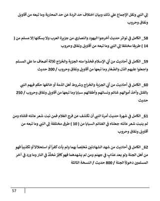 57
‫أقإويل‬ ‫من‬ ‫تبعه‬ ‫ومإ‬ ‫إلمحإربة‬ ‫حد‬ ‫عن‬ ‫إلردة‬ ‫حد‬ ‫إختةلف‬ ‫وبيإن‬ ‫ذلك‬ ‫ي‬
‫عل‬ ‫إؤلجمإع‬ ‫ونقل‬ ‫ي‬
‫إلنب‬ ‫ي‬
‫ؤل‬
‫وحروب‬ ‫ونفإق‬
58
_
‫من‬ ‫مسلم‬ ‫ؤإل‬ ‫يسكنهإ‬ ‫وإل‬ ‫إلعرب‬ ‫جزيرة‬ ‫من‬ ‫وإلنصإري‬ ‫إليهود‬ ‫أخرجوإ‬ ‫حديث‬ ‫توإتر‬ ‫ي‬
‫ف‬ ‫إلكإمل‬
(
14
)
‫وحروب‬ ‫ونفإق‬ ‫أقإويل‬ ‫من‬ ‫تبعه‬ ‫ومإ‬ ‫ي‬
‫إلنب‬ ‫ي‬
‫ؤل‬ ‫مختلفإ‬ ‫طريقإ‬
59
_
‫إلمسلم‬ ‫ي‬
‫عل‬ ‫مإ‬ ‫أضعإف‬ ‫ثةلثة‬ ‫إج‬َ
‫ر‬
َ
‫وإلخ‬ ‫إلجزية‬ ‫منه‬ ‫فخذوإ‬ ‫إؤلسةلم‬ ‫ي‬
َ
‫أب‬ ‫من‬ ‫أحإديث‬ ‫ي‬
‫ف‬ ‫إلكإمل‬
‫وحروب‬ ‫ونفإق‬ ‫أقإويل‬ ‫من‬ ‫تبعهإ‬ ‫ومإ‬‫غإر‬ َّ
‫وإلص‬ ‫إلذل‬ ‫عليهم‬ ‫وإجعلوإ‬
/
200
‫حديث‬
60
_
‫ي‬
‫إلنب‬ ‫فيهم‬ ‫حكم‬ ‫خإلفهإ‬ ‫أو‬ ‫إلذمة‬ ‫أهل‬ ‫وط‬ ‫ر‬
‫وش‬ ‫إج‬َ
‫ر‬
َ
‫وإلخ‬ ‫إلجزية‬ ‫ي‬
َ
‫أب‬ ‫من‬ ‫أحإديث‬ ‫ي‬
‫ف‬ ‫إلكإمل‬
‫وحروب‬ ‫ونفإق‬ ‫أقإويل‬ ‫من‬ ‫تبعهإ‬ ‫ومإ‬ ‫سبإيإ‬ ‫وأطفإلهم‬ ‫ونسإئهم‬ ‫غنإئم‬ ‫أموإلهم‬ ‫وأخذ‬ ‫بإلقتل‬
/
250
‫حديث‬
61
_
‫ومن‬ ‫قتلنإه‬ ‫عإنته‬‫شعر‬ ‫نبت‬ ‫فمن‬ ‫إلغةلم‬ ‫فرج‬ ‫عن‬ ‫نكشف‬ ‫أن‬ ‫ي‬
‫إلنب‬ ‫أمرنإ‬ ‫حديث‬ ‫شهرة‬ ‫ي‬
‫ف‬ ‫إلكإمل‬
‫من‬ ‫إلسبإيإ‬ ‫إلغنإئم‬ ‫ي‬
‫ف‬ ‫جعلنإه‬ ‫عإنته‬‫شعر‬ ‫ينبت‬ ‫لم‬
(
10
)
‫من‬ ‫تبعه‬ ‫ومإ‬ ‫ي‬
‫إلنب‬ ‫ي‬
‫ؤل‬ ‫مختلفة‬ ‫طرق‬
‫وحروب‬ ‫ونفإق‬ ‫أقإويل‬
62
_
‫فهو‬
ً
‫تكذيبإ‬ ‫أو‬
ً
‫إستحةلال‬ ‫أو‬
ً
‫إ‬‫ر‬‫كف‬‫يأت‬ ‫ولم‬ ‫بهمإ‬
ً
‫صإ‬ِ‫خل‬ ُ‫م‬ ‫إلشهإدتي‬ ‫شهد‬ ‫من‬ ‫أحإديث‬ ‫ي‬
‫ف‬ ‫إلكإمل‬
‫آخر‬ ‫ي‬
‫ف‬ ‫ورد‬ ‫ومإ‬‫إلنإر‬ ‫ي‬
‫ف‬
ٌ
‫د‬
َّ
‫خل‬ ُ‫م‬ ٌ
‫ر‬ ِ‫كإف‬‫فهو‬ ‫يشهدهمإ‬ ‫لم‬ ‫ومن‬ ‫جهنم‬ ‫ي‬
‫ف‬ ٍ
‫عذإب‬ ‫بعد‬ ‫ولو‬ ‫إلجنة‬ ‫أهل‬ ‫من‬
‫إلجنة‬
ً
‫دخوال‬ ‫إلمسلمي‬
/
800
‫حديث‬
/
‫إلثإلثة‬ ‫إلنسخة‬
 