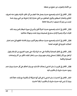 69
‫فه‬ ّ‫ضع‬ ‫من‬ ‫حجج‬ ‫عن‬ ‫وإلجوإب‬ ‫إألئمة‬ ‫من‬
152
_
‫تحريف‬ ‫عنه‬ ‫ينفون‬ ‫وله‬
ُ
‫د‬
ُ
‫ع‬ ٍ
‫ف‬
َ
‫ل‬
َ
‫خ‬ ‫كل‬‫من‬ َ
‫لم‬ ِ
‫إلع‬ ‫هذإ‬ ‫يحمل‬ ‫حديث‬ ‫وتصحيح‬ ‫أسإنيد‬ ‫ي‬
‫ف‬ ‫إلكإمل‬
‫إلجإهلي‬ ‫وتأويل‬ ‫إلمبطلي‬ ‫وإنتحإل‬ ‫إلغإلي‬
‫ة‬ ‫ر‬
‫عش‬ ‫ي‬
‫إثنب‬ ‫من‬
(
12
)
‫ي‬
‫إلنب‬ ‫عن‬ ‫طريقإ‬
‫شدة‬ ‫وبيإن‬
‫ضعيف‬ ‫أنه‬ ‫زعم‬ ‫من‬ ‫تعنت‬
/
‫إلثإلثة‬ ‫إلنسخة‬
153
_
‫ذلك‬ ‫وجد‬ ‫فمن‬ ‫شيطإن‬ ‫صورة‬ ‫ي‬
‫ف‬ ‫ر‬ِ‫دب‬
ُ
‫وت‬ ‫ل‬ِ‫قب‬
ُ
‫ت‬ ‫أة‬‫ر‬‫إلم‬ ‫حديث‬ ‫وتصحيح‬ ‫أسإنيد‬ ‫ي‬
‫ف‬ ‫إلكإمل‬
‫مخإلفيه‬ ‫وجهإلة‬ ‫تعنت‬ ‫وبيإن‬ ‫تصحيحه‬ ‫ي‬
‫ف‬ ‫مسلم‬ ‫إؤلمإم‬ ‫ونضة‬ ‫أته‬‫ر‬‫إم‬ ‫فليأت‬
154
_
‫إعتبإر‬ ‫عدم‬ ‫ي‬
‫ف‬ ‫إلفقهية‬ ‫فإئدته‬ ‫وبيإن‬ ‫كذوب‬‫وهو‬ ‫صدقك‬ ‫حديث‬ ‫وتصحيح‬ ‫أسإنيد‬ ‫ي‬
‫ف‬ ‫إلكإمل‬
‫إلعإمة‬ ‫إلقوإعد‬ ‫ي‬
‫ف‬ ‫إلفردية‬ ‫إلحإإلت‬
155
_
‫بقول‬ ‫إؤلسةلم‬ ‫من‬ ‫إلخروج‬ ‫مجرد‬ ‫ي‬
‫عل‬ ‫وأنه‬ ‫ة‬
ّ
‫إلرد‬ ‫حد‬ ‫ي‬
‫عل‬ ‫وإألئمة‬ ‫إلصحإبة‬ ‫إتفإق‬ ‫ي‬
‫ف‬ ‫إلكإمل‬
‫كر‬ِ
‫ذ‬ ‫مع‬ ‫فعل‬ ‫أو‬
(
150
)
‫وإجمإعإت‬‫آثإر‬ ‫من‬ ‫لكثي‬ ‫دد‬
ُ
‫إلج‬ ‫ؤخفإر‬ ‫سبب‬ ‫وبيإن‬ ‫منهم‬ ‫وإمإم‬ ‫ي‬
‫صحإب‬
‫وإألئمة‬ ‫إلصحإبة‬
156
_
‫تقريب‬ ‫ي‬
‫ف‬ ‫إلكإمل‬
(
‫ي‬
‫إلدإرم‬ ‫سي‬
)
‫عدم‬ ‫وبيإن‬ ‫حديث‬ ‫كل‬ ‫ي‬
‫عل‬ ‫إلحكم‬ ‫بيإن‬ ‫مع‬ ‫إألسإنيد‬ ‫بحذف‬
‫فيه‬ ‫مكذوب‬ ‫أو‬ ‫وك‬‫مي‬ ‫حديث‬ ‫وجود‬
157
_
‫أحإديث‬ ‫ي‬
‫ف‬ ‫إلكإمل‬
(
‫ي‬
‫إلدإرم‬ ‫سي‬
)
‫ذلك‬ ‫خطأ‬ ‫ؤثبإت‬ ‫مع‬ ‫مكذوبة‬ ‫أو‬ ‫وكة‬‫مي‬ ‫أنهإ‬ ‫قيل‬ ‫ي‬
‫إلب‬
‫مكذوب‬ ‫أو‬ ‫وك‬‫مي‬ ‫حديث‬ ‫فيه‬ ‫ليس‬ ‫أن‬ ‫وبيإن‬
/
10
‫أحإديث‬
 