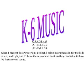 GRADE 4/5
AH-E-1.1.36
AH-E-1.1.39
When I present this PowerPoint project, I bring instruments in for the kids
to see, and I play a CD from the instrument bank so they can listen to how
the instruments sound.
 