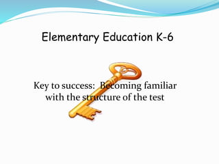 Elementary Education K-6
Key to success: Becoming familiar
with the structure of the test
 