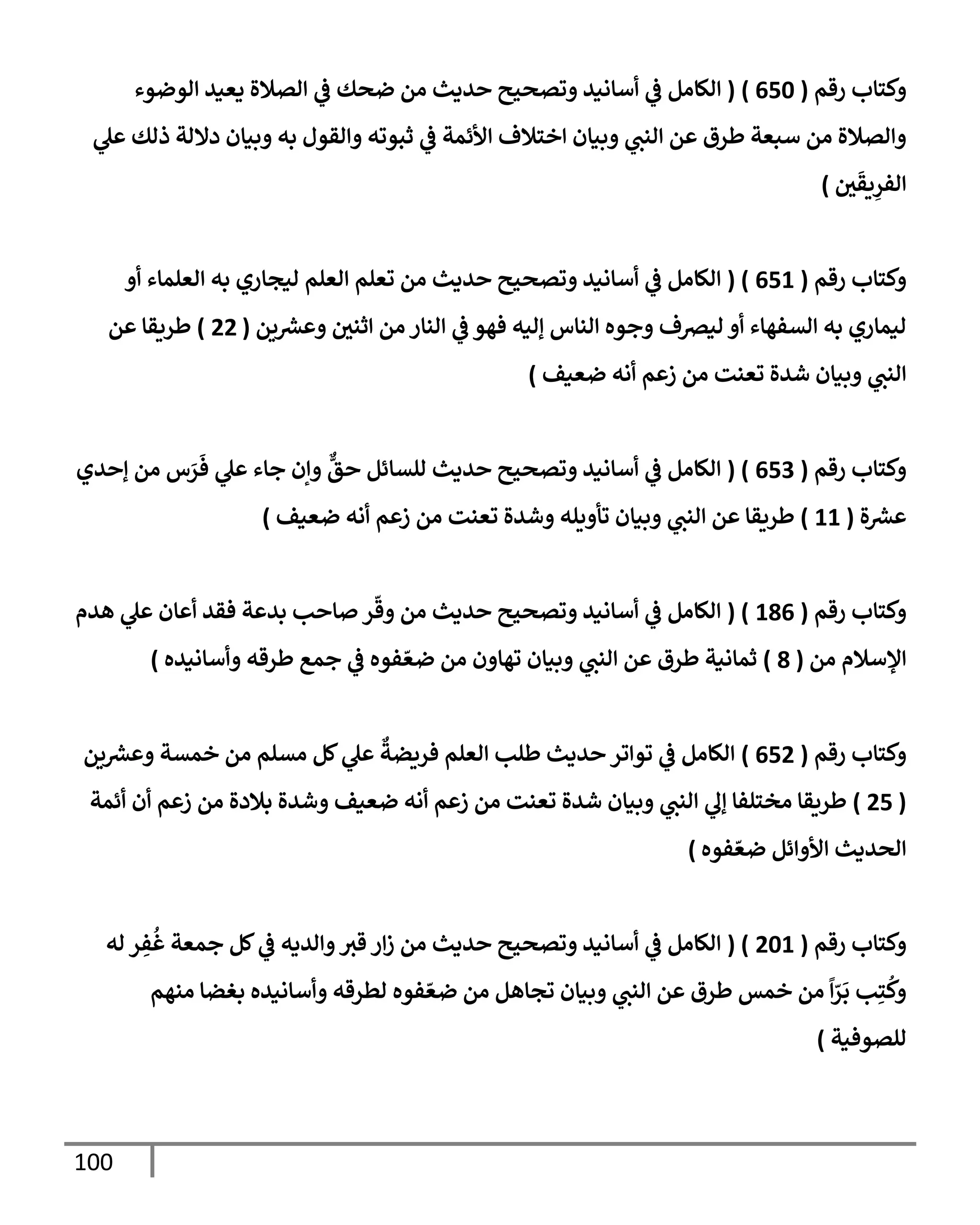 100
‫رقم‬ ‫وكتإب‬
(
650
)
(
‫إلوضوء‬ ‫يعيد‬ ‫إلصةلة‬ ‫ي‬
‫ػ‬ ‫ضحك‬ ‫من‬ ‫حديث‬ ‫وتصحيح‬ ‫أسإنيد‬ ‫ي‬
‫ػ‬ ‫إلكإمل‬
‫ي‬
‫عل‬ ‫ذلك‬ ‫دإللة‬ ‫وبيإن‬ ‫به‬ ‫وإلقول‬ ‫ثبوته‬ ‫ي‬
‫ػ‬ ‫إألئمة‬ ‫إختةلف‬ ‫وبيإن‬ ‫ي‬
‫إلنب‬ ‫عن‬ ‫طرق‬ ‫سبعة‬ ‫من‬ ‫وإلصةلة‬
‫ي‬
َ
‫يق‬ِ
‫إلفر‬
)
‫رقم‬ ‫وكتإب‬
(
651
( )
‫أو‬ ‫إلعلمإء‬ ‫به‬ ‫ليجإري‬ ‫إلعلم‬ ‫تعلم‬ ‫من‬ ‫حديث‬ ‫وتصحيح‬ ‫أسإنيد‬ ‫ي‬
‫ػ‬ ‫إلكإمل‬
‫ين‬ ‫ر‬
‫وعش‬ ‫إثني‬ ‫من‬ ‫إلنإر‬ ‫ي‬
‫ػ‬ ‫فهو‬ ‫ؤليه‬ ‫إلنإس‬ ‫وجوه‬ ‫ليرصف‬ ‫أو‬ ‫إلسفهإء‬ ‫به‬ ‫ليمإري‬
(
22
)
‫عن‬ ‫طريقإ‬
‫تعنت‬ ‫شدة‬ ‫وبيإن‬ ‫ي‬
‫إلنب‬
‫ضعيف‬ ‫أنه‬ ‫زعم‬ ‫من‬
)
‫رقم‬ ‫وكتإب‬
(
653
( )
‫ؤحدي‬ ‫من‬ ‫س‬َ
‫ر‬
َ
‫ف‬ ‫ي‬
‫عل‬ ‫جإء‬ ‫وإن‬
ٌّ
‫حق‬ ‫للسإئل‬ ‫حديث‬ ‫وتصحيح‬ ‫أسإنيد‬ ‫ي‬
‫ػ‬ ‫إلكإمل‬
‫ة‬ ‫ر‬
‫عش‬
(
11
)
‫تعنت‬ ‫وشدة‬ ‫تأويله‬ ‫وبيإن‬ ‫ي‬
‫إلنب‬ ‫عن‬ ‫طريقإ‬
‫ضعيف‬ ‫أنه‬ ‫زعم‬ ‫من‬
)
‫رقم‬ ‫وكتإب‬
(
186
( )
‫هدم‬ ‫ي‬
‫عل‬ ‫أعإن‬ ‫فقد‬ ‫بدعة‬ ‫صإحب‬ ‫ر‬
ّ
‫وق‬ ‫من‬ ‫حديث‬ ‫وتصحيح‬ ‫أسإنيد‬ ‫ي‬
‫ػ‬ ‫إلكإمل‬
‫من‬ ‫إؤلسةلم‬
(
8
)
‫وأسإنيده‬ ‫طرقه‬ ‫جمع‬ ‫ي‬
‫ػ‬ ‫فوه‬ ّ‫ضع‬ ‫من‬ ‫تهإون‬ ‫وبيإن‬ ‫ي‬
‫إلنب‬ ‫عن‬ ‫طرق‬ ‫ثمإنية‬
)
‫رقم‬ ‫وكتإب‬
(
652
)
‫ين‬ ‫ر‬
‫وعش‬ ‫خمسة‬ ‫من‬ ‫مسلم‬ ‫كل‬ ‫ي‬
‫عل‬
ٌ
‫فريضة‬ ‫إلعلم‬ ‫طلب‬ ‫حديث‬ ‫توإتر‬ ‫ي‬
‫ػ‬ ‫إلكإمل‬
(
25
)
‫أئمة‬ ‫أن‬ ‫زعم‬ ‫من‬ ‫بةلدة‬ ‫وشدة‬ ‫ضعيف‬ ‫أنه‬ ‫زعم‬ ‫من‬ ‫تعنت‬ ‫شدة‬ ‫وبيإن‬ ‫ي‬
‫إلنب‬ ‫ي‬
‫ؤف‬ ‫مختلفإ‬ ‫طريقإ‬
‫فوه‬ ّ‫ضع‬ ‫إألوإئل‬ ‫إلحديث‬
)
‫رقم‬ ‫وكتإب‬
(
201
( )
‫له‬ ‫ر‬ ِ
‫ف‬
ُ
‫غ‬ ‫جمعة‬ ‫كل‬ ‫ي‬
‫ػ‬ ‫وإلديه‬‫قث‬ ‫إر‬‫ز‬ ‫من‬ ‫حديث‬ ‫وتصحيح‬ ‫أسإنيد‬ ‫ي‬
‫ػ‬ ‫إلكإمل‬
‫منهم‬ ‫بغضإ‬ ‫وأسإنيده‬ ‫لطرقه‬ ‫فوه‬ ّ‫ضع‬ ‫من‬ ‫تجإهل‬ ‫وبيإن‬ ‫ي‬
‫إلنب‬ ‫عن‬ ‫طرق‬ ‫خمس‬ ‫من‬
ً
‫إ‬ّ
‫ر‬
َ
‫ب‬ ‫ب‬ِ‫ت‬
ُ
‫وك‬
‫للصوفية‬
)
 