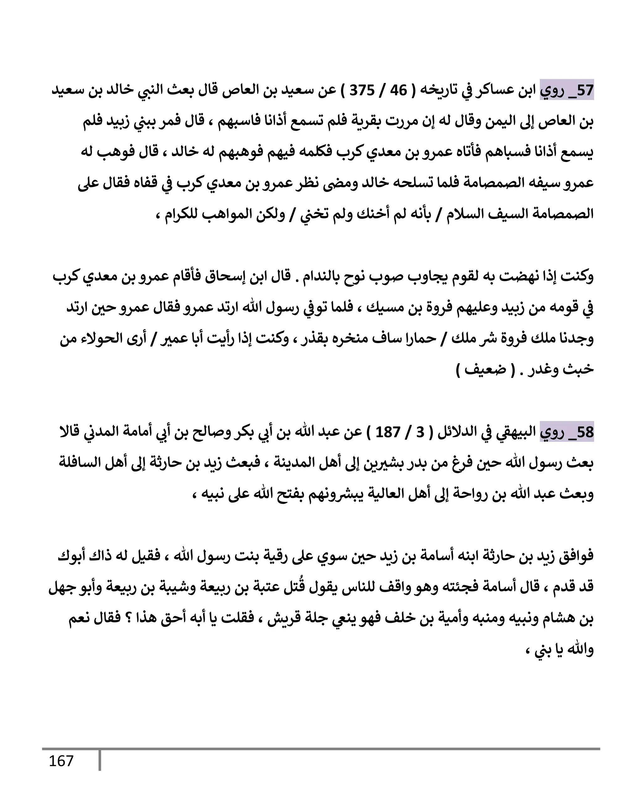167
57
_
‫روي‬
‫تإريخه‬ ‫ي‬
‫ػ‬ ‫عسإكر‬ ‫إبن‬
(
46
/
375
)
‫إلعإص‬ ‫بن‬ ‫سعيد‬ ‫عن‬
‫سعيد‬ ‫بن‬ ‫خإلد‬ ‫ي‬
‫إلنب‬ ‫بعث‬ ‫قإل‬
‫فلم‬ ‫زبيد‬ ‫ي‬
‫ببب‬ ‫فمر‬ ‫قإل‬ ، ‫فإسبهم‬ ‫أذإنإ‬ ‫تسمع‬ ‫فلم‬ ‫بقرية‬ ‫مررت‬ ‫ؤن‬ ‫له‬ ‫وقإل‬ ‫إليمن‬ ‫ؤف‬ ‫إلعإص‬ ‫بن‬
‫له‬ ‫فوهب‬ ‫قإل‬ ، ‫خإلد‬ ‫له‬ ‫فوهبهم‬ ‫فيهم‬ ‫فكلمه‬ ‫كرب‬‫معدي‬ ‫بن‬ ‫عمرو‬ ‫فأتإه‬ ‫فسبإهم‬ ‫أذإنإ‬ ‫يسمع‬
‫فقإل‬ ‫قفإه‬ ‫ي‬
‫ػ‬ ‫كرب‬‫معدي‬ ‫بن‬ ‫عمرو‬‫نظر‬ ‫ومض‬ ‫خإلد‬ ‫تسلحه‬ ‫فلمإ‬ ‫إلصمصإمة‬ ‫سيفه‬ ‫عمرو‬
‫عل‬
‫إلسةلم‬ ‫إلسيف‬ ‫إلصمصإمة‬
/
‫ي‬
‫تخب‬ ‫ولم‬ ‫أخنك‬ ‫لم‬ ‫بأنه‬
/
، ‫إم‬‫ر‬‫للك‬ ‫إلموإهب‬ ‫ولكن‬
‫بإلندإم‬ ‫نوح‬ ‫صوب‬ ‫يجإوب‬ ‫لقوم‬ ‫به‬ ‫نهضت‬ ‫ؤذإ‬ ‫وكنت‬
.
‫كرب‬‫معدي‬ ‫بن‬ ‫عمرو‬ ‫فأقإم‬ ‫ؤسحإق‬ ‫إبن‬ ‫قإل‬
‫إرتد‬ ‫حي‬ ‫عمرو‬ ‫فقإل‬ ‫عمرو‬ ‫إرتد‬ ‫تل‬ ‫رسول‬ ‫ي‬
‫توػ‬ ‫فلمإ‬ ، ‫مسيك‬ ‫بن‬ ‫فروة‬ ‫وعليهم‬ ‫زبيد‬ ‫من‬ ‫قومه‬ ‫ي‬
‫ػ‬
‫ملك‬ ‫ر‬
‫ش‬ ‫فروة‬ ‫ملك‬ ‫وجدنإ‬
/
‫عمث‬ ‫أبإ‬ ‫أيت‬‫ر‬ ‫ؤذإ‬ ‫وكنت‬ ،‫بقذر‬ ‫منخره‬ ‫سإف‬ ‫إ‬‫ر‬‫حمإ‬
/
‫من‬ ‫إلحوإلء‬ ‫أرى‬
‫وغدر‬ ‫خبث‬
.
(
‫ضعيف‬
)
58
_
‫روي‬
‫إلدإلئل‬ ‫ي‬
‫ػ‬ ‫ي‬
‫إلبيهؼ‬
(
3
/
187
)
‫ي‬
‫إلمدب‬ ‫أمإمة‬ ‫ي‬
‫أب‬ ‫بن‬ ‫وصإلح‬‫بكر‬ ‫ي‬
‫أب‬ ‫بن‬ ‫تل‬ ‫عبد‬ ‫عن‬
‫قإإل‬
‫إلسإفلة‬ ‫أهل‬ ‫ؤف‬ ‫حإرثة‬ ‫بن‬ ‫زيد‬ ‫فبعث‬ ، ‫إلمدينة‬ ‫أهل‬ ‫ؤف‬ ‫ين‬‫بشث‬ ‫بدر‬ ‫من‬ ‫فرغ‬ ‫حي‬ ‫تل‬ ‫رسول‬ ‫بعث‬
، ‫نبيه‬ ‫عل‬ ‫تل‬ ‫بفتح‬ ‫ونهم‬ ‫ر‬
‫يبش‬ ‫إلعإلية‬ ‫أهل‬ ‫ؤف‬ ‫روإحة‬ ‫بن‬ ‫تل‬ ‫عبد‬ ‫وبعث‬
‫أبوك‬ ‫ذإك‬ ‫له‬ ‫فقيل‬ ، ‫تل‬ ‫رسول‬ ‫بنت‬ ‫رقية‬ ‫عل‬ ‫سوي‬ ‫حي‬ ‫زيد‬ ‫بن‬ ‫أسإمة‬ ‫إبنه‬ ‫حإرثة‬ ‫بن‬ ‫زيد‬ ‫فوإفق‬
‫جهل‬ ‫وأبو‬ ‫ربيعة‬ ‫بن‬ ‫وشيبة‬ ‫ربيعة‬ ‫بن‬ ‫عتبة‬ ‫تل‬
ُ
‫ق‬ ‫يقول‬ ‫للنإس‬ ‫وإقف‬‫وهو‬ ‫فجئته‬ ‫أسإمة‬ ‫قإل‬ ، ‫قدم‬ ‫قد‬
‫نعم‬ ‫فقإل‬ ‫؟‬ ‫هذإ‬ ‫أحق‬ ‫أبه‬ ‫يإ‬ ‫فقلت‬ ، ‫قريش‬ ‫جلة‬ ‫ي‬
‫ينغ‬ ‫فهو‬ ‫خلف‬ ‫بن‬ ‫وأمية‬ ‫ومنبه‬ ‫ونبيه‬ ‫هشإم‬ ‫بن‬
، ‫ي‬
‫بب‬ ‫يإ‬ ‫وتل‬
 