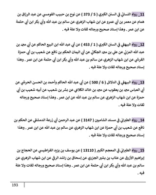 193
11
_
‫روإه‬
‫ي‬‫إلكي‬ ‫إلسي‬ ‫ي‬
‫ػ‬ ‫ي‬
‫ئ‬
‫إلنسإت‬
(
5
/
373
)
‫بن‬ ‫إق‬‫ز‬‫إلر‬ ‫عبد‬ ‫عن‬ ‫ي‬
‫إلقومش‬ ‫حبيب‬ ‫بن‬ ‫نوح‬ ‫عن‬
‫حثمة‬ ‫ي‬
‫أت‬ ‫إبن‬ ‫بكر‬ ‫ي‬
‫وأت‬ ‫تل‬ ‫عبد‬ ‫بن‬ ‫سإلم‬ ‫عن‬ ‫إلزهري‬ ‫شهإب‬ ‫إبن‬ ‫عن‬‫عمرو‬ ‫ي‬
‫أت‬ ‫بن‬ ‫معمر‬ ‫عن‬ ‫همإم‬
‫عمر‬ ‫إبن‬ ‫عن‬
.
‫فيه‬ ‫علة‬ ‫وإل‬ ‫ثقإت‬ ‫ورجإله‬ ‫صحيح‬ ‫ؤسنإد‬ ‫وهذإ‬
.
12
_
‫روإه‬
‫ي‬‫إلكي‬ ‫إلسي‬ ‫ي‬
‫ػ‬ ‫ي‬
‫إلبيهؼ‬
(
1
/
453
)
‫بن‬ ‫دمحم‬ ‫ي‬
‫أت‬ ‫عن‬ ‫إلحإكم‬ ‫إلبيع‬ ‫إبن‬ ‫تل‬ ‫عبد‬ ‫ي‬
‫أت‬ ‫عن‬
‫حمزة‬ ‫ي‬
‫أت‬ ‫بن‬ ‫شعيب‬ ‫عن‬ ‫نإفع‬ ‫بن‬ ‫إلحكم‬ ‫إليمإن‬ ‫ي‬
‫أت‬ ‫عن‬ ‫ي‬
‫إلجكإت‬ ‫دمحم‬ ‫بن‬ ‫ي‬
‫عل‬ ‫عن‬ ‫ي‬
‫إلمزت‬ ‫تل‬ ‫عبد‬
‫عمر‬ ‫إبن‬ ‫عن‬ ‫حثمة‬ ‫ي‬
‫أت‬ ‫إبن‬ ‫بكر‬ ‫ي‬
‫وأت‬ ‫تل‬ ‫عبد‬ ‫بن‬ ‫سإلم‬ ‫عن‬ ‫إلزهري‬ ‫شهإب‬ ‫إبن‬ ‫عن‬ ‫ي‬
‫ر‬
‫إلقرش‬
.
‫وهذإ‬
‫فيه‬ ‫علة‬ ‫وإل‬ ‫ثقإت‬ ‫ورجإله‬ ‫صحيح‬ ‫ؤسنإد‬
.
13
_
‫روإه‬
‫إلدإلئل‬ ‫ي‬
‫ػ‬ ‫ي‬
‫إلبيهؼ‬
(
6
/
500
)
‫عن‬ ‫ي‬
‫ر‬
‫إلحرش‬ ‫إلحسن‬ ‫بن‬ ‫وأحمد‬ ‫إلحإكم‬ ‫تل‬ ‫عبد‬ ‫ي‬
‫أت‬ ‫عن‬
‫ي‬
‫أت‬ ‫بن‬ ‫شعيب‬ ‫أبيه‬ ‫عن‬ ‫شعيب‬ ‫بن‬ ‫ر‬
‫بش‬ ‫عن‬ ‫ي‬
‫إلكةلع‬ ‫خإلد‬ ‫بن‬ ‫دمحم‬ ‫عن‬ ‫يعقوب‬ ‫بن‬ ‫دمحم‬ ‫إلعبإس‬ ‫ي‬
‫أت‬
‫عمر‬ ‫إبن‬ ‫عن‬ ‫تل‬ ‫عبد‬ ‫بن‬ ‫سإلم‬ ‫عن‬ ‫إلزهري‬ ‫شهإب‬ ‫إبن‬ ‫عن‬ ‫حمزة‬
.
‫ورجإله‬ ‫صحيح‬ ‫ؤسنإد‬ ‫وهذإ‬
‫فيه‬ ‫علة‬ ‫وإل‬ ‫ثقإت‬
.
14
_
‫روإه‬
‫إلشإميي‬ ‫مسند‬ ‫ي‬
‫ػ‬ ‫ي‬
‫إت‬‫إلطي‬
(
3147
)
‫بن‬ ‫إلحكم‬ ‫عن‬ ‫ي‬
‫إلدمشؼ‬ ‫زرعة‬ ‫ي‬
‫أت‬ ‫إلرحمن‬ ‫عبد‬ ‫عن‬
‫عمر‬ ‫إبن‬ ‫عن‬ ‫تل‬ ‫عبد‬ ‫بن‬ ‫سإلم‬ ‫عن‬ ‫إلزهري‬ ‫شهإب‬ ‫إبن‬ ‫عن‬ ‫حمزة‬ ‫ي‬
‫أت‬ ‫بن‬ ‫شعيب‬ ‫عن‬ ‫نإفع‬
.
‫وهذإ‬
‫فيه‬ ‫علة‬ ‫وإل‬ ‫ثقإت‬ ‫ورجإله‬ ‫صحيح‬ ‫ؤسنإد‬
.
15
_
‫روإه‬
‫إلكبي‬ ‫إلمعجم‬ ‫ي‬
‫ػ‬ ‫ي‬
‫إت‬‫إلطي‬
(
13110
)
‫بن‬ ‫إلحجإج‬ ‫عن‬ ‫ي‬
‫إطيش‬‫ر‬‫إلق‬ ‫يزيد‬ ‫بن‬ ‫يوسف‬ ‫عن‬
‫عن‬ ‫إلزهري‬ ‫شهإب‬ ‫إبن‬ ‫عن‬ ‫ي‬
‫إلرػ‬ ‫إشد‬‫ر‬ ‫بن‬ ‫ؤسحإق‬ ‫عن‬ ‫إلجزري‬ ‫بشي‬ ‫بن‬ ‫عتإب‬ ‫عن‬ ‫إألزرق‬ ‫إهيم‬‫ر‬‫ؤب‬
‫عمر‬ ‫إبن‬ ‫عن‬ ‫حثمة‬ ‫ي‬
‫أت‬ ‫إبن‬ ‫بكر‬ ‫ي‬
‫وأت‬ ‫تل‬ ‫عبد‬ ‫بن‬ ‫سإلم‬
.
‫علة‬ ‫وإل‬ ‫ثقإت‬ ‫ورجإله‬ ‫صحيح‬ ‫ؤسنإد‬ ‫وهذإ‬
‫فيه‬
.
 
