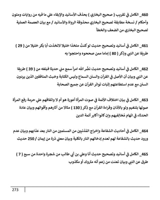 273
460
_
‫تقريب‬ ‫ي‬
‫ػ‬ ‫إلكإمل‬
(
‫إلبخإري‬ ‫صحيح‬
)
‫ومتون‬ ‫روإيإت‬ ‫من‬ ‫فيه‬ ‫مإ‬ ‫ي‬
‫عل‬ ‫وإؤلبقإء‬ ‫إألسإنيد‬ ‫بحذف‬
‫وأحكإم‬
/
‫وإألسإنيد‬ ‫إلروإة‬ ‫محذوفة‬ ‫إلبخإري‬ ‫لصحيح‬ ‫مطإبقة‬ ‫نسخة‬
/
‫إلعملية‬ ‫إلعصمة‬ ‫بيإن‬ ‫مع‬
‫وإلخطأ‬ ‫إلضعف‬ ‫من‬ ‫إلبخإري‬ ‫لصحيح‬
461
_
‫من‬ ‫خليةل‬ ‫بكر‬ ‫أبإ‬ ‫إلتخذت‬ ‫خليةل‬ ‫متخذإ‬
ُ
‫كنت‬‫لو‬ ‫حديث‬ ‫وتصحيح‬ ‫أسإنيد‬ ‫ي‬
‫ػ‬ ‫إلكإمل‬
(
29
)
‫كر‬ِ
‫وذ‬ ‫ي‬
‫إلنب‬ ‫عن‬ ‫طريقإ‬
(
80
)
‫به‬ ‫وإحتجوإ‬ ‫صححوه‬ ‫ممن‬ ‫ؤمإمإ‬
462
_
‫من‬ ‫فبلغه‬ ‫حديثإ‬ ‫ي‬
‫مب‬ ‫سمع‬ ‫أ‬‫ر‬‫إم‬ ‫تل‬
َّ
‫نض‬ ‫حديث‬ ‫وتصحيح‬ ‫أسإنيد‬ ‫ي‬
‫ػ‬ ‫إلكإمل‬
(
39
)
‫طريقإ‬
‫يردون‬ ‫إلذين‬ ‫إلمنإفقي‬ ‫وخبث‬ ‫إلكتإبة‬ ‫وليس‬ ‫إلسمإع‬ ‫وإلسي‬ ‫إلقرآن‬ ‫ي‬
‫ػ‬ ‫إألصل‬ ‫أن‬ ‫وبيإن‬ ‫ي‬
‫إلنب‬ ‫عن‬
‫إلصحإبة‬ ‫جميع‬ ‫عن‬ ‫إلقرآن‬ ‫توإتر‬ ‫ؤثبإت‬ ‫إستطإعتهم‬ ‫عدم‬ ‫مع‬ ‫إلسي‬
463
_
‫أة‬‫ر‬‫إلم‬ ‫رفع‬ ‫حرمة‬ ‫ي‬
‫عل‬ ‫وإتفإقهم‬ ‫إل‬ ‫أم‬ ‫هو‬ ‫أعورة‬ ‫أة‬‫ر‬‫إلم‬ ‫صوت‬ ‫ي‬
‫ػ‬ ‫إألئمة‬ ‫إختةلف‬ ‫بيإن‬ ‫ي‬
‫ػ‬ ‫إلكإمل‬
‫كر‬ِ
‫ذ‬ ‫مع‬ ‫إلقرآن‬ ‫إءة‬‫ر‬‫وق‬ ‫بإألذإن‬ ‫ولو‬ ‫بتنغيم‬ ‫صوتهإ‬
(
130
)
‫عإدة‬ ‫وبيإن‬ ‫وأقوإلهم‬ ‫آثإرهم‬ ‫من‬ ‫مثإإل‬
‫إلدين‬ ‫أئمة‬ ‫أكإبر‬ ‫كإنوإ‬‫وإن‬ ‫فيهم‬ِ‫خإل‬ ُ‫م‬ ‫إتهإم‬ ‫ي‬
‫ػ‬ ‫إلحدثإء‬
464
_
‫عدم‬ ‫وبيإن‬ ‫عذإبهم‬ ‫بعد‬ ‫إلنإر‬ ‫من‬ ‫إلمسلمي‬ ‫من‬ ‫ي‬ِ‫ذنب‬ ُ‫إلم‬ ‫إج‬‫ر‬‫وإخ‬ ‫إلشفإعة‬ ‫أحإديث‬ ‫ي‬
‫ػ‬ ‫إلكإمل‬
‫ؤيمإن‬ ‫من‬ ‫ذرة‬ ‫ي‬
‫معب‬ ‫وبيإن‬ ‫بإلكلية‬ ‫إلنإر‬ ‫ؤدخإلهم‬ ‫لعدم‬ ‫لهم‬ ‫بإلشفإعة‬ ‫حديث‬ ‫ورود‬
/
250
‫حديث‬
465
_
‫سبع‬ ‫من‬ ‫وإحدة‬ ‫شجرة‬ ‫من‬ ‫طإلب‬ ‫ي‬
‫أت‬ ‫بن‬ ‫ي‬
‫وعل‬ ‫أنإ‬ ‫حديث‬ ‫وتصحيح‬ ‫أسإنيد‬ ‫ي‬
‫ػ‬ ‫إلكإمل‬
(
7
)
‫مكذوب‬ ‫أو‬ ‫وك‬‫مي‬ ‫أنه‬ ‫زعم‬ ‫من‬ ‫تعنت‬ ‫وبيإن‬ ‫ي‬
‫إلنب‬ ‫عن‬ ‫طرق‬
 