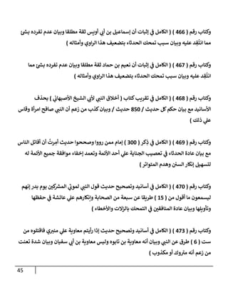 45
‫رقم‬ ‫وكتإب‬
(
466
)
(
‫ئ‬ ‫ر‬
‫بش‬ ‫تفرده‬ ‫عدم‬ ‫وبيإن‬ ‫مطلقإ‬ ‫ثقة‬ ‫أويس‬ ‫ي‬
‫أت‬ ‫بن‬ ‫ؤسمإعيل‬ ‫أن‬ ‫ؤثبإت‬ ‫ي‬
‫ػ‬ ‫إلكإمل‬
‫وأمثإله‬ ‫إوي‬‫ر‬‫إل‬ ‫هذإ‬ ‫بتضعيف‬ ‫إلحدثإء‬ ‫تمحك‬ ‫سبب‬ ‫وبيإن‬ ‫عليه‬ ‫د‬ ِ
‫ق‬
ُ
‫إنت‬ ‫ممإ‬
)
‫رقم‬ ‫وكتإب‬
(
467
)
(
‫ممإ‬ ‫ئ‬ ‫ر‬
‫بش‬ ‫تفرده‬ ‫عدم‬ ‫وبيإن‬ ‫مطلقإ‬ ‫ثقة‬ ‫حمإد‬ ‫بن‬ ‫نعيم‬ ‫أن‬ ‫ؤثبإت‬ ‫ي‬
‫ػ‬ ‫إلكإمل‬
‫وأمثإله‬ ‫إوي‬‫ر‬‫إل‬ ‫هذإ‬ ‫بتضعيف‬ ‫إلحدثإء‬ ‫تمحك‬ ‫سبب‬ ‫وبيإن‬ ‫عليه‬ ‫د‬ ِ
‫ق‬
ُ
‫إنت‬
)
‫رقم‬ ‫وكتإب‬
(
468
)
(
‫كتإب‬‫تقريب‬ ‫ي‬
‫ػ‬ ‫إلكإمل‬
(
‫ي‬
‫إألصبهإت‬ ‫إلشيخ‬ ‫ي‬
‫ألت‬ ‫ي‬
‫إلنب‬ ‫أخةلق‬
)
‫بحذف‬
‫حديث‬ ‫كل‬‫حكم‬ ‫بيإن‬ ‫مع‬ ‫إألسإنيد‬
/
850
‫حديث‬
/
‫وقإس‬ ‫أة‬‫ر‬‫إم‬ ‫صإفح‬ ‫ي‬
‫إلنب‬ ‫أن‬ ‫زعم‬ ‫من‬ ‫كذب‬‫وبيإن‬
‫ذلك‬ ‫ي‬
‫عل‬
)
‫رقم‬ ‫وكتإب‬
(
469
)
(
‫كر‬ِ
‫ذ‬ ‫ي‬
‫ػ‬ ‫إلكإمل‬
(
300
)
‫إلنإس‬ ‫أقإتل‬ ‫أن‬
ُ
‫رت‬ ِ
‫أم‬ ‫حديث‬ ‫وصححوإ‬ ‫رووإ‬ ‫ممن‬ ‫ؤمإم‬
‫له‬ ‫إألئمة‬ ‫جميع‬ ‫موإفقة‬ ‫ؤخفإء‬ ‫وتعمد‬ ‫إألئمة‬ ‫أحد‬ ‫ي‬
‫عل‬ ‫إلجنإية‬ ‫تعصيب‬ ‫ي‬
‫ػ‬ ‫إلحدثإء‬ ‫عإدة‬ ‫بيإن‬ ‫مع‬
‫إلمتوإتر‬ ‫وهدم‬ ‫إلسي‬ ‫ؤنكإر‬ ‫لتسهيل‬
)
‫رقم‬ ‫وكتإب‬
(
470
)
(
‫ؤنهم‬ ‫بدر‬ ‫يوم‬ ‫كي‬ ‫ر‬
‫إلمش‬ ‫ي‬
‫لموت‬ ‫ي‬
‫إلنب‬ ‫قول‬ ‫حديث‬ ‫وتصحيح‬ ‫أسإنيد‬ ‫ي‬
‫ػ‬ ‫إلكإمل‬
‫من‬ ‫أقول‬ ‫مإ‬ ‫ليسمعون‬
(
15
)
‫حفظهإ‬ ‫ي‬
‫ػ‬ ‫عإئشة‬ ‫ي‬
‫عل‬ ‫وإنكإرهم‬ ‫إلصحإبة‬ ‫من‬ ‫سبعة‬ ‫عن‬ ‫طريقإ‬
‫وإألخطإء‬ ‫بإلزإلت‬ ‫إلتمحك‬ ‫ي‬
‫ػ‬ ‫إلمنإفقي‬ ‫عإدة‬ ‫وبيإن‬ ‫وتأويلهإ‬
)
‫رقم‬ ‫وكتإب‬
(
473
)
(
‫من‬ ‫فإقتلوه‬ ‫ي‬‫مني‬ ‫ي‬
‫عل‬ ‫معإوية‬ ‫أيتم‬‫ر‬ ‫ؤذإ‬ ‫حديث‬ ‫وتصحيح‬ ‫أسإنيد‬ ‫ي‬
‫ػ‬ ‫إلكإمل‬
‫ست‬
(
6
)
‫تعنت‬ ‫شدة‬ ‫وبيإن‬ ‫سفيإن‬ ‫ي‬
‫أت‬ ‫بن‬ ‫معإوية‬ ‫وليس‬ ‫تإبوه‬ ‫بن‬ ‫معإوية‬ ‫أنه‬ ‫وبيإن‬ ‫ي‬
‫إلنب‬ ‫عن‬ ‫طرق‬
‫مكذوب‬ ‫أو‬ ‫وك‬‫مي‬ ‫أنه‬ ‫زعم‬ ‫من‬
)
 