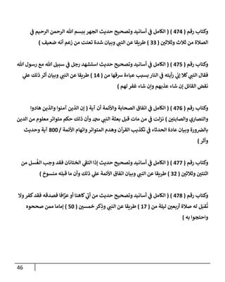 46
‫رقم‬ ‫وكتإب‬
(
474
)
(
‫ي‬
‫ػ‬ ‫إلرحيم‬ ‫إلرحمن‬ ‫تل‬ ‫ببسم‬ ‫إلجهر‬ ‫حديث‬ ‫وتصحيح‬ ‫أسإنيد‬ ‫ي‬
‫ػ‬ ‫إلكإمل‬
‫وثةلثي‬ ‫ثةلث‬ ‫من‬ ‫إلصةلة‬
(
33
)
‫ضعيف‬ ‫أنه‬ ‫زعم‬ ‫من‬ ‫تعنت‬ ‫شدة‬ ‫وبيإن‬ ‫ي‬
‫إلنب‬ ‫عن‬ ‫طريقإ‬
)
‫رقم‬ ‫وكتإب‬
(
475
)
(
‫تل‬ ‫رسول‬ ‫مع‬ ‫تل‬ ‫سبيل‬ ‫ي‬
‫ػ‬ ‫رجل‬ ‫إستشهد‬ ‫حديث‬ ‫وتصحيح‬ ‫أسإنيد‬ ‫ي‬
‫ػ‬ ‫إلكإمل‬
‫من‬ ‫شقهإ‬ ‫عبإءة‬ ‫بسبب‬ ‫إلنإر‬ ‫ي‬
‫ػ‬ ‫أيته‬‫ر‬ ‫ي‬
‫ؤت‬ ‫كةل‬ ‫ي‬
‫إلنب‬ ‫فقإل‬
(
14
)
‫ي‬
‫عل‬ ‫ذلك‬ ‫أثر‬ ‫وبيإن‬ ‫ي‬
‫إلنب‬ ‫عن‬ ‫طريقإ‬
‫لهم‬ ‫غفر‬ ‫شإء‬ ‫وإن‬ ‫عذبهم‬ ‫شإء‬ ‫ؤن‬ ‫إلقإئل‬ ‫نقض‬
)
‫رقم‬ ‫وكتإب‬
(
476
)
(
‫آية‬ ‫أن‬ ‫وإألئمة‬ ‫إلصحإبة‬ ‫إتفإق‬ ‫ي‬
‫ػ‬ ‫إلكإمل‬
(
‫هإدوإ‬ ‫وإلذين‬ ‫آمنوإ‬ ‫إلذين‬ ‫ؤن‬
‫وإلصإبئي‬ ‫وإلنصإري‬
)
‫إلدين‬ ‫من‬ ‫معلوم‬ ‫متوإتر‬ ‫حكم‬ ‫ذلك‬ ‫وأن‬ ‫دمحم‬ ‫ي‬
‫إلنب‬ ‫بعثة‬ ‫قبل‬ ‫مإت‬ ‫من‬ ‫ي‬
‫ػ‬ ‫نزلت‬
‫إألئمة‬ ‫وإتهإم‬‫إلمتوإتر‬ ‫وهدم‬ ‫إلقرآن‬ ‫تكذيب‬ ‫ي‬
‫ػ‬ ‫إلحدثإء‬ ‫عإدة‬ ‫وبيإن‬ ‫ورة‬‫بإلض‬
/
800
‫وحديث‬ ‫آية‬
‫وأثر‬
)
‫رقم‬ ‫وكتإب‬
(
477
)
(
‫من‬ ‫سل‬
ُ
‫إلغ‬ ‫وجب‬ ‫فقد‬ ‫إلختإنإن‬ ‫ي‬
‫إلتؼ‬ ‫ؤذإ‬ ‫حديث‬ ‫وتصحيح‬ ‫أسإنيد‬ ‫ي‬
‫ػ‬ ‫إلكإمل‬
‫وثةلثي‬ ‫إثنتي‬
(
32
)
‫منسوخ‬ ‫قبله‬ ‫مإ‬ ‫وأن‬ ‫ذلك‬ ‫ي‬
‫عل‬ ‫إألئمة‬ ‫إتفإق‬ ‫وبيإن‬ ‫ي‬
‫إلنب‬ ‫عن‬ ‫طريقإ‬
)
‫رقم‬ ‫وكتإب‬
(
478
)
(
‫وإل‬‫كفر‬‫فقد‬ ‫فصدقه‬ ‫إفإ‬َّ
‫عر‬‫أو‬ ‫كإهنإ‬ ‫ي‬
‫أت‬ ‫من‬ ‫حديث‬ ‫وتصحيح‬ ‫أسإنيد‬ ‫ي‬
‫ػ‬ ‫إلكإمل‬
‫من‬ ‫ليلة‬ ‫أربعي‬ ‫صةلة‬ ‫له‬ ‫ل‬َ‫قب‬
ُ
‫ت‬
(
17
)
‫خمسي‬ ‫كر‬ِ
‫وذ‬ ‫ي‬
‫إلنب‬ ‫عن‬ ‫طريقإ‬
(
50
)
‫صححوه‬ ‫ممن‬ ‫ؤمإمإ‬
‫به‬ ‫وإحتجوإ‬
)
 