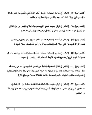 53
‫رقم‬ ‫وكتإب‬
(
547
)
(
‫خمس‬ ‫من‬ ّ
‫م‬ ِ
‫ص‬
ُ
‫وي‬ ‫ي‬ ِ
‫عّم‬
ُ
‫ي‬ ‫ئ‬ ‫ر‬
‫إلش‬ ‫ك‬ُّ‫ب‬
ُ
‫ح‬ ‫حديث‬ ‫وتصحيح‬ ‫أسإنيد‬ ‫ي‬
‫ػ‬ ‫إلكإمل‬
(
5
)
‫مكذوب‬ ‫أو‬ ‫وك‬‫مي‬ ‫أنه‬ ‫زعم‬ ‫من‬ ‫وجهإلة‬ ‫تعنت‬ ‫شدة‬ ‫وبيإن‬ ‫ي‬
‫إلنب‬ ‫عن‬ ‫طرق‬
)
‫رقم‬ ‫وكتإب‬
(
548
)
(
‫ي‬
‫ر‬
‫إألنب‬ ‫بول‬ ‫من‬ ‫ل‬ َ
‫غس‬
ُ
‫وي‬ ‫إلغةلم‬ ‫بول‬ ‫من‬ ‫إلثوب‬ ‫ح‬
َ
‫نض‬
ُ
‫ي‬ ‫حديث‬ ‫توإتر‬ ‫ي‬
‫ػ‬ ‫إلكإمل‬
‫من‬
(
13
)
‫إلطعإم‬ ‫يأكل‬ ‫إل‬ ‫إلذي‬ ‫إلرضيع‬ ‫ي‬
‫ػ‬ ‫ذلك‬ ‫أن‬ ‫وبيإن‬ ‫ي‬
‫إلنب‬ ‫ي‬
‫ؤل‬ ‫مختلفإ‬ ‫طريقإ‬
)
‫رقم‬ ‫وكتإب‬
(
549
)
(
‫خمس‬ ‫من‬ ‫ي‬
‫يحبب‬ ‫من‬ ‫ي‬
‫ؤل‬ ‫أشع‬ ‫إلفقر‬ ‫حديث‬ ‫وتصحيح‬ ‫أسإنيد‬ ‫ي‬
‫ػ‬ ‫إلكإمل‬
‫ة‬ ‫ر‬
‫عش‬
(
15
)
‫تأويله‬ ‫وبيإن‬ ‫ضعيف‬ ‫أنه‬ ‫زعم‬ ‫من‬ ‫وجهإلة‬ ‫تعنت‬ ‫شدة‬ ‫وبيإن‬ ‫ي‬
‫إلنب‬ ‫عن‬ ‫طريقإ‬
)
‫رقم‬ ‫وكتإب‬
(
550
)
(
‫تقريب‬ ‫ي‬
‫ػ‬ ‫إلكإمل‬
(
‫حنبل‬ ‫بن‬ ‫أحمد‬ ‫مسند‬
)
‫كل‬‫حكم‬ ‫بيإن‬ ‫مع‬ ‫إألسإنيد‬ ‫بحذف‬
‫حديث‬
/
‫إبع‬‫ر‬‫إل‬ ‫إلجزء‬
/
‫ألف‬ ‫ر‬
‫عش‬ ‫إثنإ‬ ‫إألربعة‬ ‫إء‬‫ز‬‫إألج‬ ‫مجموع‬
(
12,000
)
‫حديث‬
)
‫رقم‬ ‫وكتإب‬
(
551
)
(
‫منكم‬ ‫أي‬‫ر‬ ‫من‬ ‫تل‬ ‫رسول‬ ‫بقول‬ ‫إلعمل‬ ‫ي‬
‫عل‬ ‫وإألئمة‬ ‫إلصحإبة‬ ‫إتفإق‬ ‫ي‬
‫ػ‬ ‫إلكإمل‬
‫وإلمنإفقي‬ ‫إلحدثإء‬ ‫عإدة‬ ‫وبيإن‬ ‫ورة‬‫بإلض‬ ‫إلدين‬ ‫من‬ ‫معلوم‬ ‫متوإتر‬ ‫حكم‬ ‫ذلك‬ ‫وأن‬ ‫بيده‬ ‫ه‬ ّ
‫فليغي‬ ‫إ‬‫ر‬‫منك‬
‫وإألئمة‬ ‫إلصحإبة‬ ‫وإتهإم‬‫إلمتوإتر‬ ‫ونقض‬ ‫إلدين‬ ‫هدم‬ ‫ي‬
‫ػ‬
/
4500
‫وأثر‬ ‫وإجمإع‬ ‫حديث‬
)
‫رقم‬ ‫وكتإب‬
(
552
)
(
‫من‬ ‫صخرة‬ ‫فأغلقته‬ ‫إ‬‫ر‬‫غإ‬ ‫ثةلثة‬ ‫دخل‬ ‫حديث‬ ‫توإتر‬ ‫ي‬
‫ػ‬ ‫إلكإمل‬
(
18
)
‫طريقإ‬
‫وجهإلة‬ ‫نفإق‬ ‫شدة‬ ‫وبيإن‬ ‫إألوليإء‬ ‫إمإت‬‫ر‬‫ك‬‫ؤثبإت‬ ‫ي‬
‫عل‬ ‫وإألئمة‬ ‫إلصحإبة‬ ‫إتفإق‬ ‫وبيإن‬ ‫ي‬
‫إلنب‬ ‫ي‬
‫ؤل‬ ‫مختلفإ‬
‫خإلفهم‬ ‫من‬
)
 