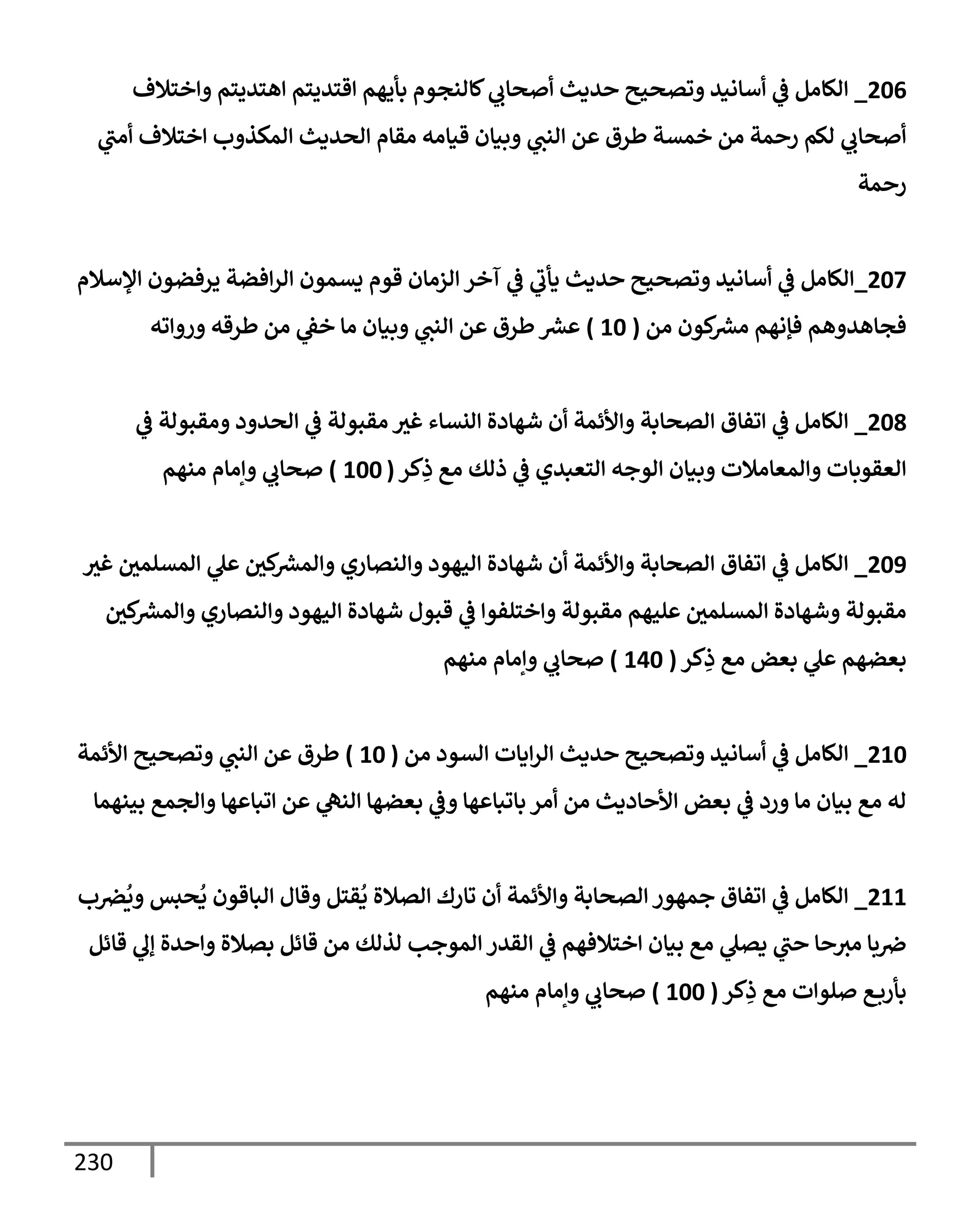 230
206
_
‫وإختةلف‬ ‫إهتديتم‬ ‫إقتديتم‬ ‫بأيهم‬ ‫كإلنجوم‬ ‫ي‬
‫أصحإب‬ ‫حديث‬ ‫وتصحيح‬ ‫أسإنيد‬ ‫ي‬
‫ػ‬ ‫إلكإمل‬
‫ي‬
‫أمت‬ ‫إختةلف‬ ‫إلمكذوب‬ ‫إلحديث‬ ‫مقإم‬ ‫قيإمه‬ ‫وبيإن‬ ‫ي‬
‫إلنت‬ ‫عن‬ ‫طرق‬ ‫خمسة‬ ‫من‬ ‫رحمة‬ ‫لكم‬ ‫ي‬
‫أصحإب‬
‫رحمة‬
207
_
‫إؤلسةلم‬ ‫يرفضون‬ ‫إفضة‬‫ر‬‫إل‬ ‫يسمون‬ ‫قوم‬ ‫إلزمإن‬ ‫آخر‬ ‫ي‬
‫ػ‬ ‫ي‬
‫يأب‬ ‫حديث‬ ‫وتصحيح‬ ‫أسإنيد‬ ‫ي‬
‫ػ‬ ‫إلكإمل‬
‫من‬ ‫كون‬ ‫ر‬
‫مش‬ ‫فؤنهم‬ ‫فجإهدوهم‬
(
10
)
‫وروإته‬ ‫طرقه‬ ‫من‬ ‫ي‬
‫خؼ‬ ‫مإ‬ ‫وبيإن‬ ‫ي‬
‫إلنت‬ ‫عن‬ ‫طرق‬ ‫ر‬
‫عش‬
208
_
‫ي‬
‫ػ‬ ‫ومقبولة‬ ‫إلحدود‬ ‫ي‬
‫ػ‬ ‫مقبولة‬ ‫غث‬ ‫إلنسإء‬ ‫شهإدة‬ ‫أن‬ ‫وإألئمة‬ ‫إلصحإبة‬ ‫إتفإق‬ ‫ي‬
‫ػ‬ ‫إلكإمل‬
‫كر‬ِ
‫ذ‬ ‫مع‬ ‫ذلك‬ ‫ي‬
‫ػ‬ ‫إلتعبدي‬ ‫إلوجه‬ ‫وبيإن‬ ‫وإلمعإمةلت‬ ‫إلعقوبإت‬
(
100
)
‫منهم‬ ‫وإمإم‬ ‫ي‬
‫صحإب‬
209
_
‫غث‬ ‫إلمسلمي‬ ‫ي‬
‫عل‬ ‫كي‬ ‫ر‬
‫وإلمش‬ ‫وإلنصإري‬ ‫إليهود‬ ‫شهإدة‬ ‫أن‬ ‫وإألئمة‬ ‫إلصحإبة‬ ‫إتفإق‬ ‫ي‬
‫ػ‬ ‫إلكإمل‬
‫كي‬ ‫ر‬
‫وإلمش‬ ‫وإلنصإري‬ ‫إليهود‬ ‫شهإدة‬ ‫قبول‬ ‫ي‬
‫ػ‬ ‫وإختلفوإ‬ ‫مقبولة‬ ‫عليهم‬ ‫إلمسلمي‬ ‫وشهإدة‬ ‫مقبولة‬
‫كر‬ِ
‫ذ‬ ‫مع‬ ‫بعض‬ ‫ي‬
‫عل‬ ‫بعضهم‬
(
140
)
‫منهم‬ ‫وإمإم‬ ‫ي‬
‫صحإب‬
210
_
‫من‬ ‫إلسود‬ ‫إيإت‬‫ر‬‫إل‬ ‫حديث‬ ‫وتصحيح‬ ‫أسإنيد‬ ‫ي‬
‫ػ‬ ‫إلكإمل‬
(
10
)
‫إألئمة‬ ‫وتصحيح‬ ‫ي‬
‫إلنت‬ ‫عن‬ ‫طرق‬
‫بينهمإ‬ ‫وإلجمع‬ ‫إتبإعهإ‬ ‫عن‬ ‫ي‬
‫إلنه‬ ‫بعضهإ‬ ‫ي‬
‫وػ‬ ‫بإتبإعهإ‬ ‫أمر‬ ‫من‬ ‫إألحإديث‬ ‫بعض‬ ‫ي‬
‫ػ‬ ‫ورد‬ ‫مإ‬ ‫بيإن‬ ‫مع‬ ‫له‬
211
_
‫ب‬‫رص‬
ُ
‫وي‬ ‫حبس‬
ُ
‫ي‬ ‫إلبإقون‬ ‫وقإل‬ ‫قتل‬
ُ
‫ي‬ ‫إلصةلة‬ ‫تإرك‬ ‫أن‬ ‫وإألئمة‬ ‫إلصحإبة‬ ‫جمهور‬ ‫إتفإق‬ ‫ي‬
‫ػ‬ ‫إلكإمل‬
‫قإئل‬ ‫ي‬
‫ؤل‬ ‫وإحدة‬ ‫بصةلة‬ ‫قإئل‬ ‫من‬ ‫لذلك‬ ‫إلموجب‬ ‫إلقدر‬ ‫ي‬
‫ػ‬ ‫إختةلفهم‬ ‫بيإن‬ ‫مع‬ ‫ي‬
‫يصل‬ ‫ي‬
‫حت‬ ‫حإ‬‫مث‬ ‫بإ‬‫ِص‬
‫كر‬ِ
‫ذ‬ ‫مع‬ ‫صلوإت‬ ‫ع‬‫بأرب‬
(
100
)
‫منهم‬ ‫وإمإم‬ ‫ي‬
‫صحإب‬
 