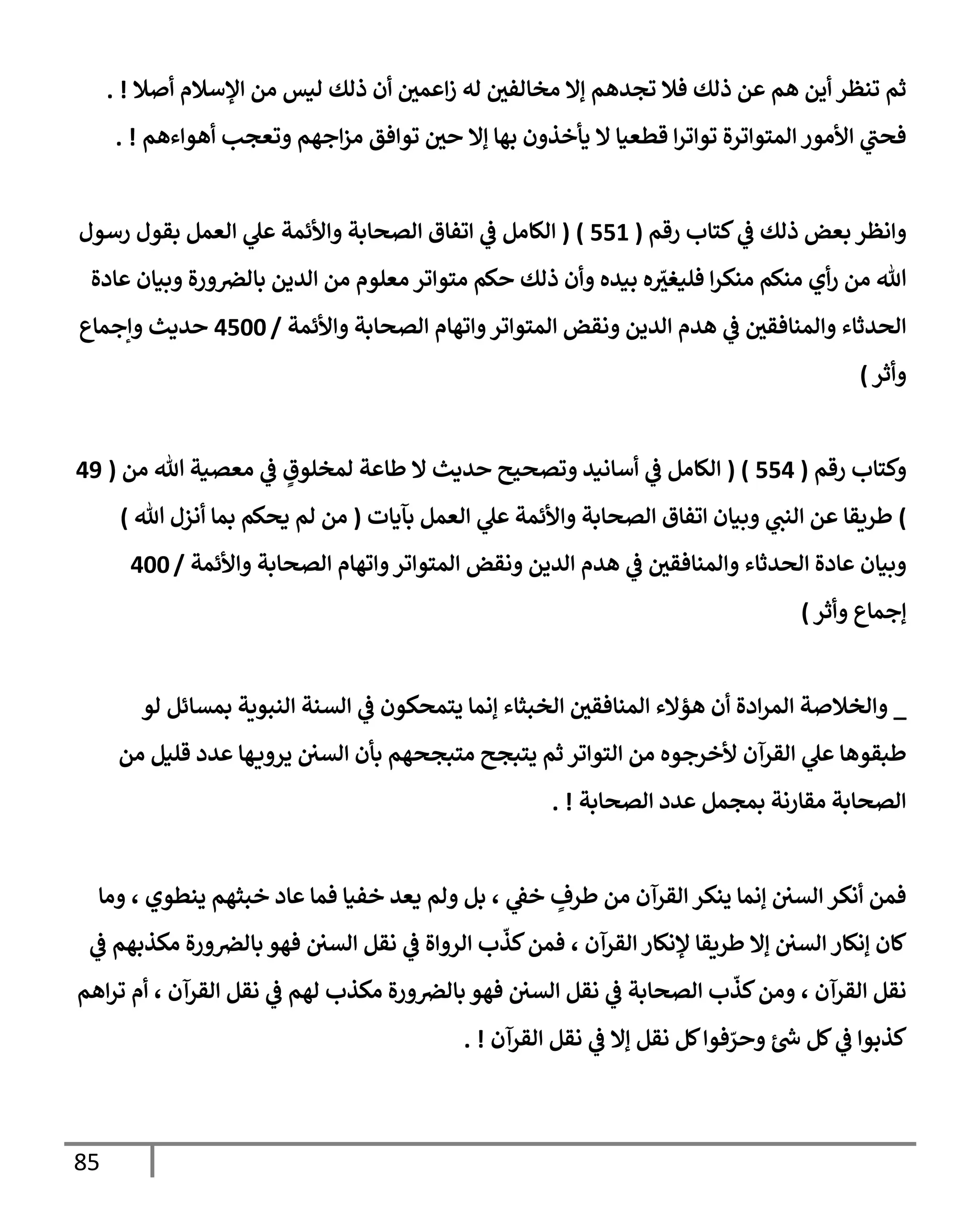 85
‫أصةل‬ ‫إؤلسةلم‬ ‫من‬ ‫ليس‬ ‫ذلك‬ ‫أن‬ ‫إعمي‬‫ز‬ ‫له‬ ‫مخإلفي‬ ‫ؤإل‬ ‫تجدهم‬ ‫فةل‬ ‫ذلك‬ ‫عن‬ ‫هم‬ ‫أين‬ ‫تنظر‬ ‫ثم‬
. !
‫أهوإءهم‬ ‫وتعجب‬ ‫إجهم‬‫ز‬‫م‬ ‫توإفق‬ ‫حي‬ ‫ؤإل‬ ‫بهإ‬ ‫يأخذون‬ ‫إل‬ ‫قطعيإ‬ ‫إ‬‫ر‬‫توإت‬ ‫إلمتوإترة‬ ‫إألمور‬ ‫ي‬
‫فحت‬
. !
‫رقم‬ ‫كتإب‬ ‫ي‬
‫ػ‬ ‫ذلك‬ ‫بعض‬ ‫وإنظر‬
(
551
)
(
‫رسول‬ ‫بقول‬ ‫إلعمل‬ ‫ي‬
‫عل‬ ‫وإألئمة‬ ‫إلصحإبة‬ ‫إتفإق‬ ‫ي‬
‫ػ‬ ‫إلكإمل‬
‫عإدة‬ ‫وبيإن‬ ‫ورة‬‫بإلرص‬ ‫إلدين‬ ‫من‬ ‫معلوم‬ ‫متوإتر‬ ‫حكم‬ ‫ذلك‬ ‫وأن‬ ‫بيده‬ ‫ه‬ ّ
‫فليغث‬ ‫إ‬‫ر‬‫منك‬ ‫منكم‬ ‫أي‬‫ر‬ ‫من‬ ‫تل‬
‫وإألئمة‬ ‫إلصحإبة‬ ‫وإتهإم‬‫إلمتوإتر‬ ‫ونقض‬ ‫إلدين‬ ‫هدم‬ ‫ي‬
‫ػ‬ ‫وإلمنإفقي‬ ‫إلحدثإء‬
/
4500
‫وإجمإع‬ ‫حديث‬
‫وأثر‬
)
‫رقم‬ ‫وكتإب‬
(
554
( )
‫من‬ ‫تل‬ ‫معصية‬ ‫ي‬
‫ػ‬ ٍ
‫لمخلوق‬ ‫طإعة‬ ‫إل‬ ‫حديث‬ ‫وتصحيح‬ ‫أسإنيد‬ ‫ي‬
‫ػ‬ ‫إلكإمل‬
(
49
)
‫بآيإت‬ ‫إلعمل‬ ‫ي‬
‫عل‬ ‫وإألئمة‬ ‫إلصحإبة‬ ‫إتفإق‬ ‫وبيإن‬ ‫ي‬
‫إلنت‬ ‫عن‬ ‫طريقإ‬
(
‫تل‬ ‫أنزل‬ ‫بمإ‬ ‫يحكم‬ ‫لم‬ ‫من‬
)
‫وإألئمة‬ ‫إلصحإبة‬ ‫وإتهإم‬‫إلمتوإتر‬ ‫ونقض‬ ‫إلدين‬ ‫هدم‬ ‫ي‬
‫ػ‬ ‫وإلمنإفقي‬ ‫إلحدثإء‬ ‫عإدة‬ ‫وبيإن‬
/
400
‫ؤجمإع‬
‫وأثر‬
)
_
‫لو‬ ‫بمسإئل‬ ‫إلنبوية‬ ‫إلسنة‬ ‫ي‬
‫ػ‬ ‫يتمحكون‬ ‫ؤنمإ‬ ‫إلخبثإء‬ ‫إلمنإفقي‬ ‫هؤإلء‬ ‫أن‬ ‫إدة‬‫ر‬‫إلم‬ ‫وإلخةلصة‬
‫من‬ ‫قليل‬ ‫عدد‬ ‫هإ‬‫يروي‬ ‫إلسي‬ ‫بأن‬ ‫متبجحهم‬ ‫يتبجح‬ ‫ثم‬ ‫إلتوإتر‬ ‫من‬ ‫ألخرجوه‬ ‫إلقرآن‬ ‫ي‬
‫عل‬ ‫طبقوهإ‬
‫إلصحإبة‬ ‫عدد‬ ‫بمجمل‬ ‫مقإرنة‬ ‫إلصحإبة‬
. !
‫ومإ‬ ، ‫ينطوي‬ ‫خبثهم‬ ‫عإد‬ ‫فمإ‬ ‫خفيإ‬ ‫يعد‬ ‫ولم‬ ‫بل‬ ، ‫ي‬
‫خؼ‬ ٍ
‫طرف‬ ‫من‬ ‫إلقرآن‬ ‫ينكر‬ ‫ؤنمإ‬ ‫إلسي‬ ‫أنكر‬ ‫فمن‬
‫ي‬
‫ػ‬ ‫مكذبهم‬ ‫ورة‬‫بإلرص‬ ‫فهو‬ ‫إلسي‬ ‫نقل‬ ‫ي‬
‫ػ‬ ‫إلروإة‬ ‫ب‬
ّ
‫كذ‬‫فمن‬ ، ‫إلقرآن‬ ‫ؤلنكإر‬ ‫طريقإ‬ ‫ؤإل‬ ‫إلسي‬ ‫ؤنكإر‬ ‫كإن‬
‫إهم‬‫ر‬‫ت‬ ‫أم‬ ، ‫إلقرآن‬ ‫نقل‬ ‫ي‬
‫ػ‬ ‫لهم‬ ‫مكذب‬ ‫ورة‬‫بإلرص‬ ‫فهو‬ ‫إلسي‬ ‫نقل‬ ‫ي‬
‫ػ‬ ‫إلصحإبة‬ ‫ب‬
ّ
‫كذ‬‫ومن‬ ، ‫إلقرآن‬ ‫نقل‬
‫إلقرآن‬ ‫نقل‬ ‫ي‬
‫ػ‬ ‫ؤإل‬ ‫نقل‬ ‫كل‬‫فوإ‬ ّ
‫وحر‬ ‫ر‬
‫س‬ ‫كل‬ ‫ي‬
‫ػ‬ ‫كذبوإ‬
. !
 
