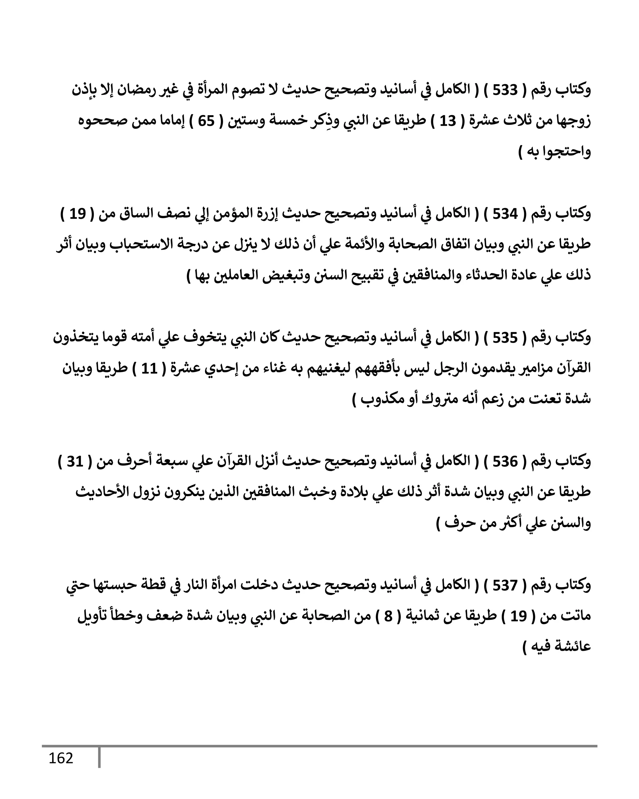 162
‫رقم‬ ‫وكتإب‬
(
533
)
(
‫بإذن‬ ‫ؤإل‬ ‫رمضإن‬ ‫غث‬ ‫ي‬
‫ض‬ ‫أة‬‫ر‬‫إلم‬ ‫تصوم‬ ‫إل‬ ‫حديث‬ ‫وتصحيح‬ ‫أسإنيد‬ ‫ي‬
‫ض‬ ‫إلكإمل‬
‫ة‬ ‫ر‬
‫عش‬ ‫ثةلث‬ ‫من‬ ‫زوجهإ‬
(
13
)
‫وستي‬ ‫خمسة‬ ‫كر‬ِ
‫وذ‬ ‫ي‬
‫إلنب‬ ‫عن‬ ‫طريقإ‬
(
65
)
‫صححوه‬ ‫ممن‬ ‫ؤمإمإ‬
‫به‬ ‫وإحتجوإ‬
)
‫رقم‬ ‫وكتإب‬
(
534
)
(
‫من‬ ‫إلسإق‬ ‫نصف‬ ‫ي‬
‫ؤل‬ ‫إلمؤمن‬ ‫ؤزرة‬ ‫حديث‬ ‫وتصحيح‬ ‫أسإنيد‬ ‫ي‬
‫ض‬ ‫إلكإمل‬
(
19
)
‫أثر‬ ‫وبيإن‬ ‫إإلستحبإب‬ ‫درجة‬ ‫عن‬ ‫ل‬‫يث‬ ‫إل‬ ‫ذلك‬ ‫أن‬ ‫ي‬
‫عل‬ ‫وإألئمة‬ ‫إلصحإبة‬ ‫إتفإق‬ ‫وبيإن‬ ‫ي‬
‫إلنب‬ ‫عن‬ ‫طريقإ‬
‫بهإ‬ ‫إلعإملي‬ ‫وتبغيض‬ ‫إلسي‬ ‫تقبيح‬ ‫ي‬
‫ض‬ ‫وإلمنإفقي‬ ‫إلحدثإء‬ ‫عإدة‬ ‫ي‬
‫عل‬ ‫ذلك‬
)
‫رقم‬ ‫وكتإب‬
(
535
)
(
‫يتخذون‬ ‫قومإ‬ ‫أمته‬ ‫ي‬
‫عل‬ ‫يتخوف‬ ‫ي‬
‫إلنب‬ ‫كإن‬‫حديث‬ ‫وتصحيح‬ ‫أسإنيد‬ ‫ي‬
‫ض‬ ‫إلكإمل‬
‫ة‬ ‫ر‬
‫عش‬ ‫ؤحدي‬ ‫من‬ ‫غنإء‬ ‫به‬ ‫ليغنيهم‬ ‫بأفقههم‬ ‫ليس‬ ‫إلرجل‬ ‫يقدمون‬ ‫إمث‬‫ز‬‫م‬ ‫إلقرآن‬
(
11
)
‫وبيإن‬ ‫طريقإ‬
‫مكذوب‬ ‫أو‬ ‫وك‬‫مث‬ ‫أنه‬ ‫زعم‬ ‫من‬ ‫تعنت‬ ‫شدة‬
)
‫رقم‬ ‫وكتإب‬
(
536
)
(
‫من‬ ‫أحرف‬ ‫سبعة‬ ‫ي‬
‫عل‬ ‫إلقرآن‬ ‫أنزل‬ ‫حديث‬ ‫وتصحيح‬ ‫أسإنيد‬ ‫ي‬
‫ض‬ ‫إلكإمل‬
(
31
)
‫إألحإديث‬ ‫نزول‬ ‫ينكرون‬ ‫إلذين‬ ‫إلمنإفقي‬ ‫وخبث‬ ‫بةلدة‬ ‫ي‬
‫عل‬ ‫ذلك‬ ‫أثر‬ ‫شدة‬ ‫وبيإن‬ ‫ي‬
‫إلنب‬ ‫عن‬ ‫طريقإ‬
‫حرف‬ ‫من‬ ‫ر‬
‫أكث‬ ‫ي‬
‫عل‬ ‫وإلسي‬
)
‫رقم‬ ‫وكتإب‬
(
537
)
(
‫ي‬
‫حب‬ ‫حبستهإ‬ ‫قطة‬ ‫ي‬
‫ض‬ ‫إلنإر‬ ‫أة‬‫ر‬‫إم‬ ‫دخلت‬ ‫حديث‬ ‫وتصحيح‬ ‫أسإنيد‬ ‫ي‬
‫ض‬ ‫إلكإمل‬
‫من‬ ‫مإتت‬
(
19
)
‫ثمإنية‬ ‫عن‬ ‫طريقإ‬
(
8
)
‫تأويل‬ ‫وخطأ‬ ‫ضعف‬ ‫شدة‬ ‫وبيإن‬ ‫ي‬
‫إلنب‬ ‫عن‬ ‫إلصحإبة‬ ‫من‬
‫فيه‬ ‫عإئشة‬
)
 