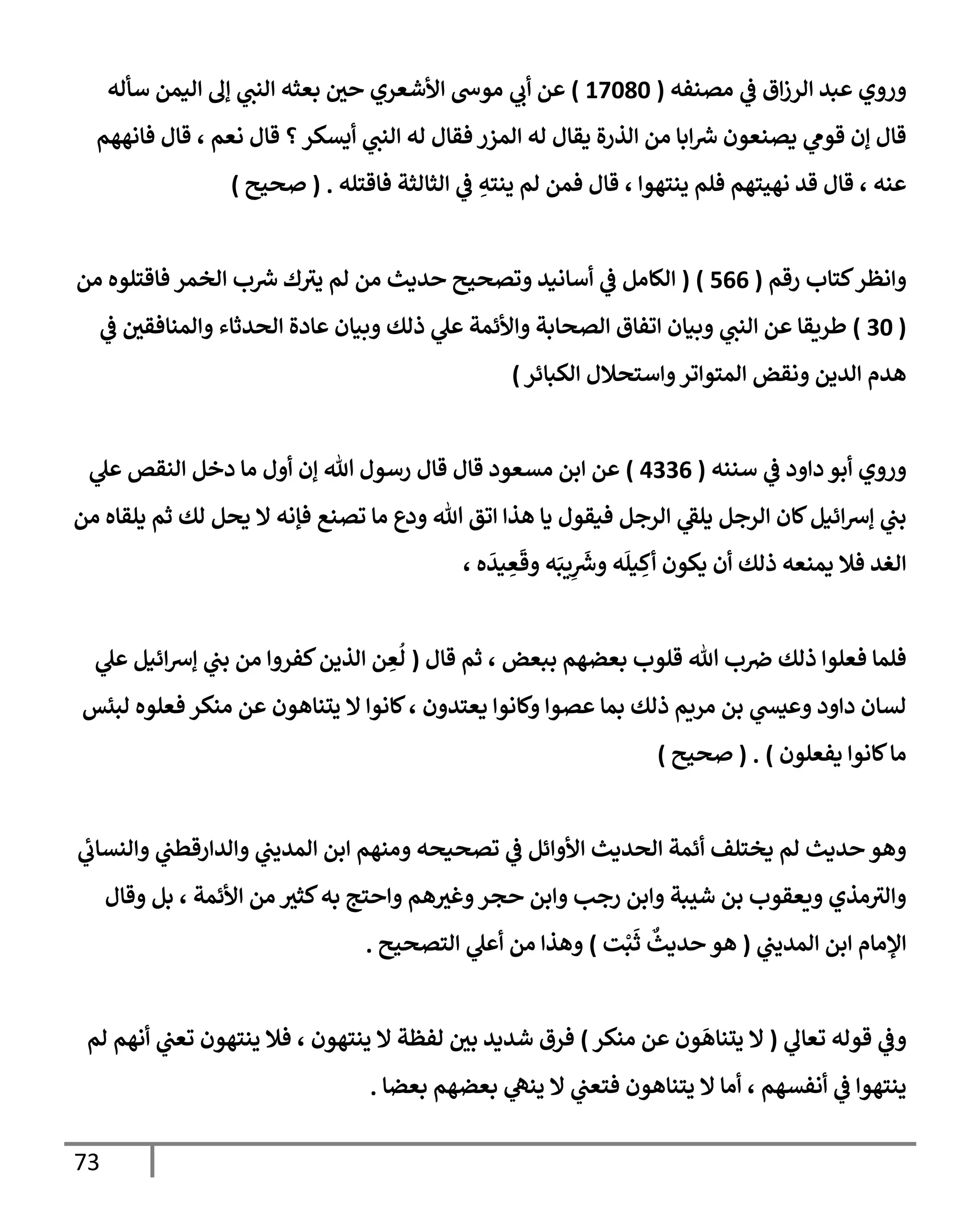 73
‫ي‬
‫ض‬ ‫إق‬‫ز‬‫إلر‬ ‫عبد‬ ‫وروي‬
‫مصنفه‬
(
17080
)
‫ي‬
‫أب‬ ‫عن‬
‫سأله‬ ‫إليمن‬ ‫ؤل‬ ‫ي‬
‫إلنب‬ ‫بعثه‬ ‫حي‬ ‫إألشعري‬ ‫موخ‬
‫فإنههم‬ ‫قإل‬ ، ‫نعم‬ ‫قإل‬ ‫؟‬‫أيسكر‬ ‫ي‬
‫إلنب‬ ‫له‬ ‫فقإل‬ ‫إلمزر‬ ‫له‬ ‫يقإل‬ ‫إلذرة‬ ‫من‬ ‫إبإ‬ ‫ر‬
‫ش‬ ‫يصنعون‬ ‫ي‬
‫قوم‬ ‫ؤن‬ ‫قإل‬
‫فإقتله‬ ‫إلثإلثة‬ ‫ي‬
‫ض‬ ِ
‫ينته‬ ‫لم‬ ‫فمن‬ ‫قإل‬ ، ‫ينتهوإ‬ ‫فلم‬ ‫نهيتهم‬ ‫قد‬ ‫قإل‬ ، ‫عنه‬
.
(
‫صحيح‬
)
‫كتإب‬‫وإنظر‬
‫رقم‬
(
566
)
(
‫من‬ ‫فإقتلوه‬ ‫إلخمر‬ ‫ب‬ ‫ر‬
‫ش‬ ‫ك‬‫يث‬ ‫لم‬ ‫من‬ ‫حديث‬ ‫وتصحيح‬ ‫أسإنيد‬ ‫ي‬
‫ض‬ ‫إلكإمل‬
(
30
)
‫ي‬
‫ض‬ ‫وإلمنإفقي‬ ‫إلحدثإء‬ ‫عإدة‬ ‫وبيإن‬ ‫ذلك‬ ‫ي‬
‫عل‬ ‫وإألئمة‬ ‫إلصحإبة‬ ‫إتفإق‬ ‫وبيإن‬ ‫ي‬
‫إلنب‬ ‫عن‬ ‫طريقإ‬
‫إلكبإئر‬ ‫وإستحةلل‬‫إلمتوإتر‬ ‫ونقض‬ ‫إلدين‬ ‫هدم‬
)
‫سننه‬ ‫ي‬
‫ض‬ ‫دإود‬ ‫أبو‬ ‫وروي‬
(
4336
)
‫ي‬
‫عل‬ ‫إلنقص‬ ‫دخل‬ ‫مإ‬ ‫أول‬ ‫ؤن‬ ‫تل‬ ‫رسول‬ ‫قإل‬ ‫قإل‬ ‫مسعود‬ ‫إبن‬ ‫عن‬
‫من‬ ‫يلقإه‬ ‫ثم‬ ‫لك‬ ‫يحل‬ ‫إل‬ ‫فؤنه‬ ‫تصنع‬ ‫مإ‬ ‫ودع‬ ‫تل‬ ‫إتق‬ ‫هذإ‬ ‫يإ‬ ‫فيقول‬ ‫إلرجل‬ ‫ي‬
‫يلط‬ ‫إلرجل‬ ‫كإن‬‫إئيل‬‫ش‬‫ؤ‬ ‫ي‬
‫بب‬
، ‫ه‬
َ
‫يد‬ ِ
‫ع‬
َ
‫وق‬ ‫ه‬َ‫يب‬ِ
َ‫ر‬
‫وش‬ ‫ه‬
َ
‫يل‬ ِ
‫أك‬ ‫يكون‬ ‫أن‬ ‫ذلك‬ ‫يمنعه‬ ‫فةل‬ ‫إلغد‬
‫قإل‬ ‫ثم‬ ، ‫ببعض‬ ‫بعضهم‬ ‫قلوب‬ ‫تل‬ ‫ب‬‫ِص‬ ‫ذلك‬ ‫فعلوإ‬ ‫فلمإ‬
(
‫ي‬
‫عل‬ ‫إئيل‬‫ش‬‫ؤ‬ ‫ي‬
‫بب‬ ‫من‬ ‫كفروإ‬‫إلذين‬ ‫ن‬ ِ
‫ع‬
ُ
‫ل‬
‫لبئس‬ ‫فعلوه‬ ‫منكر‬ ‫عن‬ ‫يتنإهون‬ ‫إل‬ ‫كإنوإ‬، ‫يعتدون‬ ‫وكإنوإ‬ ‫عصوإ‬ ‫بمإ‬ ‫ذلك‬ ‫مريم‬ ‫بن‬ ‫ي‬
‫وعيد‬ ‫دإود‬ ‫لسإن‬
‫يفعلون‬ ‫كإنوإ‬‫مإ‬
)
( .
‫صحيح‬
)
‫ي‬
‫وإلنسإب‬ ‫ي‬
‫وإلدإرقطب‬ ‫ي‬
‫إلمديب‬ ‫إبن‬ ‫ومنهم‬ ‫تصحيحه‬ ‫ي‬
‫ض‬ ‫إألوإئل‬ ‫إلحديث‬ ‫أئمة‬ ‫يختلف‬ ‫لم‬ ‫حديث‬ ‫وهو‬
‫وقإل‬ ‫بل‬ ، ‫إألئمة‬ ‫من‬ ‫كثث‬‫به‬ ‫وإحتج‬ ‫هم‬‫وغث‬‫حجر‬ ‫وإبن‬ ‫رجب‬ ‫وإبن‬ ‫شيبة‬ ‫بن‬ ‫ويعقوب‬ ‫مذي‬‫وإلث‬
‫ي‬
‫إلمديب‬ ‫إبن‬ ‫إؤلمإم‬
(
‫ت‬ْ‫ب‬
َ
‫ث‬
ٌ
‫حديث‬ ‫هو‬
)
‫إلتصحيح‬ ‫ي‬
‫أعل‬ ‫من‬ ‫وهذإ‬
.
‫ي‬
‫تعإل‬ ‫قوله‬ ‫ي‬
‫وض‬
(
‫منكر‬ ‫عن‬ ‫ون‬
َ
‫يتنإه‬ ‫إل‬
)
‫لم‬ ‫أنهم‬ ‫ي‬
‫تعب‬ ‫ينتهون‬ ‫فةل‬ ، ‫ينتهون‬ ‫إل‬ ‫لفظة‬ ‫بي‬ ‫شديد‬ ‫فرق‬
‫بعضإ‬ ‫بعضهم‬ ‫ي‬
‫ينه‬ ‫إل‬ ‫ي‬
‫فتعب‬ ‫يتنإهون‬ ‫إل‬ ‫أمإ‬ ، ‫أنفسهم‬ ‫ي‬
‫ض‬ ‫ينتهوإ‬
.
 