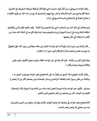 14
_
‫ي‬
‫إلسيوز‬ ‫إؤلمإم‬ ‫وقإل‬
(
‫إألصول‬ ‫ي‬
‫ض‬ ‫إلمعروف‬ ‫طه‬ ‫ر‬
‫بش‬
ً
‫عال‬ ِ‫ف‬ ‫أو‬ ‫كإن‬
ً
‫قوال‬ ‫ي‬
‫إلنت‬ ‫حديث‬ ‫كون‬‫أنكر‬ ‫من‬
‫إلكفرة‬ ‫ق‬ َ
‫ر‬ ِ‫ف‬ ‫من‬ ‫تل‬ ‫شإء‬ ‫من‬ ‫مع‬ ‫أو‬ ‫وإلنصإرى‬ ‫إليهود‬ ‫مع‬ ِ
‫ر‬
‫ش‬
ُ
‫وح‬ ‫إؤلسةلم‬ ‫دإئرة‬ ‫عن‬ ‫وخرج‬ َ
‫ر‬
َ
‫كف‬‫حجة‬
)
(
‫ي‬
‫للسيوز‬ ‫بإلسنة‬ ‫إإلحتجإج‬ ‫ي‬
‫ض‬ ‫إلجنة‬ ‫مفتإح‬
/
5
)
‫إألئمة‬ ‫وإل‬ ‫إلتإبعي‬ ‫وإل‬ ‫ي‬
‫إلنت‬ ‫أصحإب‬ ‫من‬ ‫أحد‬ ‫ذلك‬ ‫ي‬
‫ض‬ ‫يخإلف‬ ‫ولم‬
.
‫بإنكإرهم‬ ‫أنإس‬ ‫بكفر‬ ‫حكموإ‬ ‫م‬
َ
‫وك‬
‫من‬ ‫عددإ‬ ‫ذلك‬ ‫أمثلة‬ ‫ي‬
‫ض‬ ‫أفردت‬ ‫وقد‬ ‫إلردة‬ ‫بحد‬ ‫وإستتإبوهم‬ ‫بل‬ ‫إلنبوية‬ ‫إلسنة‬ ‫ي‬
‫ض‬ ‫وردت‬ ‫ثإبتة‬ ‫أحكإمإ‬
‫بعضهإ‬ ‫ذكر‬ ‫ي‬
‫يأب‬ ‫إلسإبقة‬ ‫إلكتب‬
.
_
‫حزم‬ ‫إبن‬ ‫إؤلمإم‬ ‫قإل‬
(
ٌ
‫مقطوع‬
ٌّ
‫ق‬
َ
‫ح‬ ‫تل‬ ‫رسول‬ ‫ؤل‬
ً
‫مبلغإ‬ ‫مثله‬ ‫عن‬ ِ
‫دل‬ َ‫إلع‬ ‫إلوإحد‬ َ
‫ب‬
َ
‫خ‬ ‫أن‬
ً
‫ينإ‬ ِ
‫يق‬ ‫ثبت‬
ً
‫معإ‬ ‫وإلعلم‬ ‫للعمل‬ ٌ
‫ب‬ ِ
‫وج‬ ُ‫م‬ ‫به‬
)
(
‫حزم‬ ‫إلبن‬ ‫إؤلحكإم‬
/
1
/
124
)
‫إألئمة‬ ‫من‬ ‫كثب‬‫قول‬ ‫وهذإ‬
.
‫إثني‬ ‫بخب‬ ‫فكيف‬
ً
‫دإ‬ ّ
‫مجر‬ ‫بمفرده‬ ‫إلثقة‬ ‫إلوإحد‬ ‫خب‬ ‫ي‬
‫ض‬ ‫هذإ‬ ‫كإن‬‫فؤن‬
ُ
‫وأكب‬ ‫ة‬ ‫ر‬
‫وعش‬ ‫وأربعة‬ ‫وثةلثة‬
. !
_
‫إلنووي‬ ‫إؤلمإم‬ ‫وقإل‬
(
، ‫به‬ ‫إلعمل‬ ‫ووجوب‬ ‫إلوإحد‬ ‫بخب‬ ‫إإلحتجإج‬ ‫عل‬ ‫به‬
ُّ
‫د‬
َ
‫عت‬
ُ
‫ي‬ ‫من‬ ‫أجمع‬ ‫قد‬
َ
‫حض‬
ُ
‫ي‬ ‫أن‬ ‫من‬ ُ
‫أكب‬ ‫بعدهم‬ ‫ومن‬ ‫إلصحإبة‬ ‫وسإئر‬ ‫إشدين‬‫ر‬‫إل‬ ‫وإلخلفإء‬ ‫تل‬ ‫رسول‬ ‫فعل‬ ‫من‬ ‫ودإلئله‬
)
‫ق‬
َ
‫وصد‬
.
‫بذإته‬ ‫إلوإحد‬ ‫خب‬ ‫فكون‬
‫للعمل‬
ً
‫موجبإ‬
‫إلصحإبة‬ ‫وآثإر‬ ‫إلنبوية‬ ‫إألحإديث‬ ‫من‬ ‫مئإت‬ ‫فيه‬
.
‫تةلهم‬ ‫ن‬ َ‫م‬
َ
‫ف‬ ‫إلتإبعي‬ ‫كبإر‬‫من‬ ‫بعدهم‬ ‫من‬ ‫آثإر‬ ‫أضفت‬ ‫ؤن‬ ‫فكيف‬
.
‫ورة‬‫بإلض‬ ‫إلدين‬ ‫من‬ ‫معلوم‬ ‫أمر‬ ‫وهو‬ ‫إلقرآن‬ ‫كتوإتر‬‫توإتره‬ ٌ
‫أمر‬ ِ
‫ه‬ِ‫ل‬ َ‫جم‬ ُ‫م‬ ‫ي‬
‫ض‬ ‫إلوإحد‬ ‫بخب‬ ‫فإإلحتجإج‬
.
‫إلوإحد‬ ‫بخب‬ ‫وعمل‬ ‫ؤإل‬ ‫ي‬
‫صحإب‬ ‫من‬ ‫ومإ‬
.
 