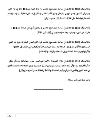 140
‫رقم‬ ‫وكتإب‬
(
418
)
(
‫من‬ ‫إء‬‫ر‬ ِ
‫إلم‬ ‫ترك‬ ‫من‬ ‫حديث‬ ‫وتصحيح‬ ‫أسإنيد‬ ‫ي‬
‫ض‬ ‫إلكإمل‬
(
16
)
‫ي‬
‫إلنت‬ ‫عن‬ ‫طريقإ‬
‫ؤجمإع‬ ‫وثبوت‬ ‫إلخةلف‬ ‫مسإئل‬ ‫ي‬
‫ض‬ ‫ؤنكإر‬ ‫إل‬ ‫إلقإئل‬ ‫كذب‬‫وبيإن‬ ‫وإلبإطل‬ ‫إلهوي‬ ‫جدإل‬ ‫ي‬
‫ض‬ ‫ذلك‬ ‫أن‬ ‫وبيإن‬
‫ذلك‬ ‫خةلف‬ ‫ي‬
‫عل‬ ‫وإألئمة‬ ‫إلصحإبة‬
/
100
‫وأثر‬ ‫حديث‬
)
‫رقم‬ ‫وكتإب‬
(
363
( )
‫من‬ ‫ضةللة‬ ‫ي‬
‫عل‬ ‫ي‬
‫أمت‬ ‫تجتمع‬ ‫إل‬ ‫حديث‬ ‫وتصحيح‬ ‫أسإنيد‬ ‫ي‬
‫ض‬ ‫إلكإمل‬
(
16
)
‫ة‬
ّ
‫ل‬ ِ
‫إلق‬ ‫قول‬ ‫ك‬‫ب‬
ُ
‫ي‬ ‫ي‬
‫ومت‬ ‫إؤلجمإع‬ ‫درجإت‬ ‫بيإن‬ ‫مع‬ ‫ي‬
‫إلنت‬ ‫عن‬ ‫طريقإ‬
)
‫رقم‬ ‫وكتإب‬
(
470
)
(
‫ؤنهم‬ ‫بدر‬ ‫يوم‬ ‫كي‬ ‫ر‬
‫إلمش‬ ‫ي‬
‫لموب‬ ‫ي‬
‫إلنت‬ ‫قول‬ ‫حديث‬ ‫وتصحيح‬ ‫أسإنيد‬ ‫ي‬
‫ض‬ ‫إلكإمل‬
‫من‬ ‫أقول‬ ‫مإ‬ ‫ليسمعون‬
(
15
)
‫حفظهإ‬ ‫ي‬
‫ض‬ ‫عإئشة‬ ‫ي‬
‫عل‬ ‫وإنكإرهم‬ ‫إلصحإبة‬ ‫من‬ ‫سبعة‬ ‫عن‬ ‫طريقإ‬
‫وإألخطإء‬ ‫بإلزإلت‬ ‫إلتمحك‬ ‫ي‬
‫ض‬ ‫إلمنإفقي‬ ‫عإدة‬ ‫وبيإن‬ ‫وتأويلهإ‬
)
‫رقم‬ ‫وكتإب‬
(
551
)
(
‫منكم‬ ‫أي‬‫ر‬ ‫من‬ ‫تل‬ ‫رسول‬ ‫بقول‬ ‫إلعمل‬ ‫ي‬
‫عل‬ ‫وإألئمة‬ ‫إلصحإبة‬ ‫إتفإق‬ ‫ي‬
‫ض‬ ‫إلكإمل‬
‫وإلمنإفقي‬ ‫إلحدثإء‬ ‫عإدة‬ ‫وبيإن‬ ‫ورة‬‫بإلض‬ ‫إلدين‬ ‫من‬ ‫معلوم‬ ‫متوإتر‬ ‫حكم‬ ‫ذلك‬ ‫وأن‬ ‫بيده‬ ‫ه‬ ّ
‫فليغب‬ ‫إ‬‫ر‬‫منك‬
‫وإألئمة‬ ‫إلصحإبة‬ ‫وإتهإم‬‫إلمتوإتر‬ ‫ونقض‬ ‫إلدين‬ ‫هدم‬ ‫ي‬
‫ض‬
/
4500
‫وأثر‬ ‫وإجمإع‬ ‫حديث‬
)
‫سإبقة‬ ‫كتب‬‫من‬ ‫ذلك‬ ‫وغب‬
.
--------------------------------------
 