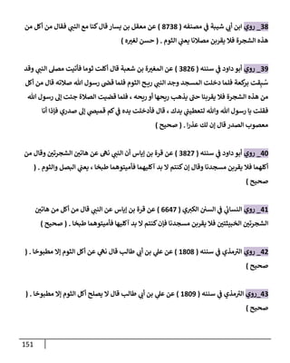 151
38
_
‫روي‬
‫مصنفه‬ ‫ي‬
‫ض‬ ‫شيبة‬ ‫ي‬
‫أب‬ ‫إبن‬
(
8738
)
‫من‬ ‫أكل‬ ‫من‬ ‫فقإل‬ ‫ي‬
‫إلنت‬ ‫مع‬ ‫كنإ‬‫قإل‬ ‫يسإر‬ ‫بن‬ ‫معقل‬ ‫عن‬
‫إلثوم‬ ‫ي‬
‫يعت‬ ‫مصةلنإ‬ ‫يقربن‬ ‫فةل‬ ‫إلشجرة‬ ‫هذه‬
.
(
‫ه‬‫لغب‬ ‫حسن‬
)
39
_
‫روي‬
‫سننه‬ ‫ي‬
‫ض‬ ‫دإود‬ ‫أبو‬
(
3826
)
‫وقد‬ ‫ي‬
‫إلنت‬ ‫مصل‬ ‫فأتيت‬ ‫ثومإ‬ ‫أكلت‬ ‫قإل‬ ‫شعبة‬ ‫بن‬ ‫ة‬‫إلمغب‬ ‫عن‬
‫أكل‬ ‫من‬ ‫قإل‬ ‫صةلته‬ ‫تل‬ ‫رسول‬ ‫قر‬ ‫فلمإ‬ ‫إلثوم‬ ‫ح‬ ‫ري‬ ‫ي‬
‫إلنت‬ ‫وجد‬ ‫إلمسجد‬ ‫دخلت‬ ‫فلمإ‬ ‫كعة‬
‫بر‬ ‫قت‬ِ‫ب‬ ُ
‫س‬
‫تل‬ ‫رسول‬ ‫ؤل‬ ‫جئت‬ ‫إلصةلة‬ ‫قضيت‬ ‫فلمإ‬ ، ‫ريحه‬ ‫أو‬ ‫ريحهإ‬ ‫يذهب‬ ‫حت‬ ‫يقربنإ‬ ‫فةل‬ ‫إلشجرة‬ ‫هذه‬ ‫من‬
‫أنإ‬ ‫فؤذإ‬ ‫صدري‬ ‫ؤل‬ ‫ي‬
‫قمير‬ ‫كم‬ ‫ي‬
‫ض‬ ‫يده‬ ‫فأدخلت‬ ‫قإل‬ ، ‫يدك‬ ‫ي‬
‫لتعطيت‬ ‫وتل‬ ‫تل‬ ‫رسول‬ ‫يإ‬ ‫فقلت‬
‫إ‬‫ر‬‫عذ‬ ‫لك‬ ‫ؤن‬ ‫قإل‬ ‫إلصدر‬ ‫معصوب‬
.
(
‫صحيح‬
)
40
_
‫روي‬
‫سننه‬ ‫ي‬
‫ض‬ ‫دإود‬ ‫أبو‬
(
3827
)
‫ؤيإس‬ ‫بن‬ ‫قرة‬ ‫عن‬
‫من‬ ‫وقإل‬ ‫إلشجرتي‬ ‫هإتي‬ ‫عن‬ ‫نىه‬ ‫ي‬
‫إلنت‬ ‫أن‬
‫وإلثوم‬ ‫إلبصل‬ ‫ي‬
‫يعت‬ ، ‫طبخإ‬ ‫فأميتوهمإ‬ ‫آكليهمإ‬ ‫بد‬ ‫إل‬ ‫كنتم‬‫ؤن‬ ‫وقإل‬ ‫مسجدنإ‬ ‫يقربن‬ ‫فةل‬ ‫أكلهمإ‬
( .
‫صحيح‬
)
41
_
‫روي‬
‫ي‬
‫ض‬ ‫ي‬
‫ئ‬
‫إلنسإب‬
‫إلسي‬
‫ي‬‫إلكب‬
(
6647
)
‫ؤيإس‬ ‫بن‬ ‫قرة‬ ‫عن‬
‫هإتي‬ ‫من‬ ‫أكل‬ ‫من‬ ‫قإل‬ ‫ي‬
‫إلنت‬ ‫عن‬
‫طبخإ‬ ‫فأميتوهمإ‬ ‫آكليهإ‬ ‫بد‬ ‫إل‬ ‫كنتم‬‫فؤن‬ ‫مسجدنإ‬ ‫يقربن‬ ‫فةل‬ ‫إلخبيثتي‬ ‫إلشجرتي‬
.
(
‫صحيح‬
)
42
_
‫روي‬
‫سننه‬ ‫ي‬
‫ض‬ ‫مذي‬‫إلب‬
(
1808
)
‫ي‬
‫عل‬ ‫عن‬
‫طإلب‬ ‫ي‬
‫أب‬ ‫بن‬
‫مطبوخإ‬ ‫ؤإل‬ ‫إلثوم‬ ‫أكل‬ ‫عن‬ ‫ي‬
‫نىه‬ ‫قإل‬
.
(
‫صحيح‬
)
43
_
‫روي‬
‫سننه‬ ‫ي‬
‫ض‬ ‫مذي‬‫إلب‬
(
1809
)
‫ي‬
‫عل‬ ‫عن‬
‫طإلب‬ ‫ي‬
‫أب‬ ‫بن‬
‫مطبوخإ‬ ‫ؤإل‬ ‫إلثوم‬ ‫أكل‬ ‫يصلح‬ ‫إل‬ ‫قإل‬
.
(
‫صحيح‬
)
 