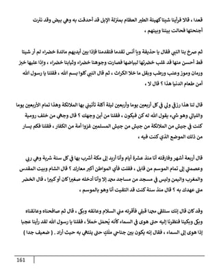 161
‫ت‬ ُ
‫نب‬ ‫وقد‬ ‫بيض‬ ‫ي‬
‫وه‬ ‫به‬ ‫أحدقت‬ ‫قد‬ ‫إؤلبل‬ ‫لة‬‫بمب‬ ‫إلعظإم‬ ‫إلطب‬ ‫كهيئة‬‫شيئإ‬ ‫أينإ‬‫ر‬‫ف‬ ‫قإإل‬ ، ‫قعدإ‬
، ‫وبينهم‬ ‫بيننإ‬ ‫فحإلت‬ ‫أجنحتهإ‬
‫شيئإ‬ ‫أر‬ ‫لم‬ ‫إء‬‫خض‬ ‫مإئدة‬ ‫أيديهم‬ ‫بي‬ ‫فؤذإ‬ ‫فتقدمنإ‬ ‫تقدمإ‬ ‫أنس‬ ‫ويإ‬ ‫حذيفة‬ ‫يإ‬ ‫فقإل‬ ‫ي‬
‫إلنت‬ ‫بنإ‬ ‫ضخ‬ ‫ثم‬
‫خب‬ ‫عليهإ‬ ‫وإذإ‬ ، ‫إء‬‫خض‬ ‫وثيإبنإ‬ ‫إء‬‫خض‬ ‫وجوهنإ‬ ‫فصإرت‬ ‫لبيإضهإ‬ ‫تهإ‬‫خض‬ ‫غلب‬ ‫قد‬ ‫منهإ‬ ‫أحسن‬ ‫قط‬
‫تل‬ ‫رسول‬ ‫يإ‬ ‫فقلنإ‬ ، ‫تل‬ ‫بسم‬ ‫كلوإ‬ ‫ي‬
‫إلنت‬ ‫قإل‬ ‫ثم‬ ، ‫إث‬‫ر‬‫إلك‬ ‫خةل‬ ‫مإ‬ ‫وبقل‬ ‫ورطب‬ ‫وعنب‬‫وموز‬ ‫ورمإن‬
، ‫إل‬ ‫قإل‬ ‫؟‬ ‫هذإ‬ ‫إلدنيإ‬ ‫طعإم‬ ‫أمن‬
‫يومإ‬ ‫إألربعي‬ ‫تمإم‬ ‫وهذإ‬ ‫إلمةلئكة‬ ‫بهإ‬ ‫ي‬
‫تأتيت‬ ‫أكلة‬ ‫ليلة‬ ‫وأربعي‬ ‫يومإ‬ ‫أربعي‬ ‫كل‬ ‫ي‬
‫ض‬ ‫ي‬
‫ول‬ ‫ي‬
‫رزض‬ ‫هذإ‬ ‫لنإ‬ ‫قإل‬
‫رومية‬ ‫خلف‬ ‫من‬ ‫ي‬
‫وجىه‬ ‫قإل‬ ‫؟‬ ‫وجهك‬ ‫أين‬ ‫من‬ ‫فقلنإ‬ ، ‫فيكون‬ ‫كن‬‫له‬ ‫تل‬ ‫يقول‬ ‫ء‬ ‫ي‬
‫ر‬
‫خ‬ ‫وهو‬ ‫ي‬
‫وإلليإل‬
‫يسإر‬ ‫فكم‬ ‫فقلنإ‬ ،‫إلكفإر‬ ‫من‬ ‫أمة‬ ‫غزوإ‬ ‫إلمسلمي‬ ‫جيش‬ ‫من‬ ‫جيش‬ ‫من‬ ‫إلمةلئكة‬ ‫من‬ ‫جيش‬ ‫ي‬
‫ض‬ ‫كنت‬
، ‫فيه‬ ‫كنت‬‫إلذي‬ ‫إلموضع‬ ‫ذلك‬ ‫من‬
‫ي‬ ‫ي‬
‫رب‬ ‫ي‬
‫وه‬ ‫بة‬ ‫ر‬
‫ش‬ ‫سنة‬ ‫كل‬ ‫ي‬
‫ض‬ ‫بهإ‬ ‫ب‬ ‫ر‬
‫أش‬ ‫مكة‬ ‫ؤل‬ ‫أريد‬ ‫وأنإ‬ ‫أيإم‬ ‫ة‬ ‫ر‬
‫عش‬ ‫منذ‬ ‫أنإ‬ ‫وفإرقته‬‫أشهر‬ ‫أربعة‬ ‫قإل‬
‫إلمقدس‬ ‫وبيت‬ ‫إلشإم‬ ‫قإل‬ ‫؟‬ ‫معإرك‬ ‫أكب‬ ‫إلموإطن‬ ‫فأي‬ ‫فقلت‬ ، ‫قإبل‬ ‫من‬ ‫إلموسم‬ ‫تمإم‬ ‫ؤل‬ ‫ي‬
‫وعصمت‬
‫إلخض‬ ‫قإل‬ ، ‫إ‬‫كبب‬‫أو‬ ‫كإن‬‫إ‬‫صغب‬ ‫أدخله‬ ‫وأنإ‬ ‫ؤإل‬ ‫دمحم‬ ‫مسإجد‬ ‫من‬ ‫مسجد‬ ‫ي‬
‫ض‬ ‫وليس‬ ‫وإليمن‬ ‫وإلمغرب‬
، ‫بإلموسم‬ ‫وهو‬ ‫أنإ‬ ‫إلتقيت‬ ‫قد‬ ‫كنت‬‫سنة‬ ‫منذ‬ ‫قإل‬ ‫؟‬ ‫به‬ ‫عهدك‬ ‫مت‬
‫وعإنقنإه‬ ‫صإفحنإه‬ ‫ثم‬ ‫قإل‬ ، ‫وبَك‬ ‫وعإنقه‬ ‫إلسةلم‬ ‫ي‬
‫مت‬ ‫فأقرئه‬ ‫ي‬
‫قبل‬ ‫دمحمإ‬ ‫ستلط‬ ‫ؤنك‬ ‫قإل‬ ‫كإن‬‫وقد‬
‫عجبإ‬ ‫أينإ‬‫ر‬ ‫لقد‬ ‫تل‬ ‫رسول‬ ‫يإ‬ ‫فقلنإ‬ ،
ً
‫مال‬
َ
‫ح‬ ‫ل‬ َ‫حم‬
ُ
‫ي‬ ‫كأنه‬‫إلسمإء‬ ‫ي‬
‫ض‬ ‫هوى‬ ‫حت‬ ‫ؤليه‬ ‫فنظرنإ‬ ‫وبكينإ‬ ‫وبَك‬
‫إد‬‫ر‬‫أ‬ ‫حيث‬ ‫به‬ ‫ي‬
‫ينتىه‬ ‫حت‬ ٍ
‫ك‬
َ
‫مل‬ ‫ي‬
‫جنإج‬ ‫بي‬ ‫يكون‬ ‫ؤنه‬ ‫فقإل‬ ، ‫إلسمإء‬ ‫ؤل‬ ‫هوى‬ ‫ؤذإ‬
.
(
‫جدإ‬ ‫ضعيف‬
)
 