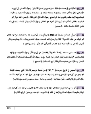 163
89
_
‫روي‬
‫مسنده‬ ‫ي‬
‫ض‬ ‫ي‬
‫إلطيإلد‬
(
590
)
‫سمرة‬ ‫بن‬ ‫جإبر‬ ‫عن‬
‫قإل‬
‫أيوب‬ ‫ي‬
‫أب‬ ‫عل‬ ‫تل‬ ‫رسول‬ ‫نزل‬
، ‫فيه‬ ‫يده‬ ‫فيضع‬ ‫تل‬ ‫رسول‬ ‫يد‬ ‫موضع‬ ‫ؤل‬ ‫فينظر‬ ‫بفضله‬ ‫ؤليه‬ ‫بعث‬ ‫طعإمإ‬ ‫أكل‬ ‫ؤذإ‬ ‫فكإن‬ ‫إألنصإري‬
‫أثر‬ ‫أر‬ ‫لم‬ ‫تل‬ ‫رسول‬ ‫يإ‬ ‫فقإل‬ ‫ي‬
‫إلنت‬ ‫فأب‬ ‫تل‬ ‫رسول‬ ‫أصإبع‬ ‫أثر‬ ‫فيه‬ ‫ير‬ ‫فلم‬ ‫بطعإم‬ ‫ؤليه‬ ‫يومإ‬ ‫فبعث‬
‫ؤنه‬ ‫ي‬
‫ثل‬ ِ
‫م‬
َ
‫لست‬ ‫ؤنك‬ ‫وقإل‬ ، ‫إل‬ ‫تل‬ ‫رسول‬ ‫فقإل‬ ‫؟‬‫هو‬ ‫إم‬‫ر‬‫أح‬ ‫قإل‬ ، ‫ثوم‬ ‫فيه‬ ‫كإن‬‫ؤنه‬ ‫فقإل‬ ، ‫أصإبعك‬
‫مثلك‬ ‫ولست‬ ‫ك‬
َ
‫ل‬ َ‫إلم‬ ‫ي‬
‫يأتيت‬
.
(
‫صحيح‬
)
90
_
‫روي‬
‫مصنفه‬ ‫ي‬
‫ض‬ ‫شيبة‬ ‫ي‬
‫أب‬ ‫إبن‬
(
24851
)
‫فقإل‬ ‫ثوم‬ ‫ح‬ ‫ري‬ ‫ة‬‫إلمغب‬ ‫من‬ ‫وجد‬ ‫ي‬
‫إلنت‬ ‫أن‬ ‫بردة‬ ‫ي‬
‫أب‬ ‫عن‬
‫أو‬ ‫جبة‬ ‫وعليه‬ ‫قإل‬ ، ‫يدك‬ ‫لتدخلن‬ ‫عليك‬ ‫أقسمت‬ ‫تل‬ ‫رسول‬ ‫يإ‬ ‫فقإل‬ ‫؟‬ ‫إلشجرة‬ ‫هذه‬ ‫عن‬ ‫أنهكم‬ ‫ألم‬
‫إ‬‫ر‬‫عذ‬ ‫لك‬ ‫أرى‬ ‫فقإل‬ ‫عصإب‬ ‫ة‬ َ
‫در‬
ُ
‫ب‬ ‫عليه‬ ‫فؤذإ‬ ‫يده‬ ‫فأدخل‬ ‫قميص‬
.
(
‫ه‬‫لغب‬ ‫حسن‬
)
91
_
‫روي‬
‫مسنده‬ ‫ي‬
‫ض‬ ‫مسدد‬
(
‫ة‬‫إلخب‬ ‫ؤتحإف‬
/
1493
)
‫ثوم‬ ‫ح‬ ‫ري‬ ‫وجد‬ ‫تل‬ ‫رسول‬ ‫أن‬ ‫بردة‬ ‫ي‬
‫أب‬ ‫عن‬
‫ذإك‬ ‫وكره‬ ‫؟‬ ‫هذإ‬ ‫مإ‬ ‫فقإل‬
،
‫يدك‬ ‫أدخلت‬ ‫لمإ‬ ‫عليك‬ ‫أقسمت‬ ‫تل‬ ‫رسول‬ ‫يإ‬ ‫ي‬
‫مت‬ ‫شعبة‬ ‫بن‬ ‫ة‬‫إلمغب‬ ‫فقإل‬
‫فقإل‬ ‫جذإم‬ ‫صدره‬ ‫عل‬ ‫فؤذإ‬ ‫يده‬ ‫فأدخل‬
‫أري‬
‫إ‬‫ر‬‫عذ‬ ‫لك‬
.
(
‫صحيح‬
)
92
_
‫روي‬
‫جرجإن‬ ‫خ‬ ‫تإري‬ ‫ي‬
‫ض‬ ‫ي‬
‫إلسهم‬
(
1
/
243
)
‫إلبقلة‬ ‫بئست‬ ‫ي‬
‫إلنت‬ ‫قإل‬ ‫قإل‬ ‫بش‬ ‫بن‬ ‫عطية‬ ‫عن‬
، ‫أنفه‬ ‫كةلهمإ‬‫من‬ ‫إلجذإم‬ ‫عرق‬ ‫ب‬‫ويض‬ ‫تنإزعه‬ ‫ونفسه‬ ‫بإت‬ ‫يتضلع‬ ‫حت‬ ‫ليةل‬ ‫منهإ‬ ‫أكل‬ ‫من‬ ‫إلجرجب‬
‫ليةل‬ ‫عنهإ‬ ‫وإ‬
ُّ
‫وكف‬‫بإلنهإر‬ ‫كلوهإ‬ ‫ي‬
‫إلنت‬ ‫وقإل‬
.
(
‫مكذوب‬
،
‫كذإب‬ ‫ي‬
‫إلجرجإب‬ ‫ي‬
‫موخ‬ ‫بن‬ ‫أحمد‬ ‫فيه‬
)
93
_
‫روي‬
‫ي‬
‫موخ‬ ‫أبو‬
‫إللطإئف‬ ‫ي‬
‫ض‬ ‫ي‬
‫إلمديت‬
(
40
)
‫إلجرجب‬ ‫أكل‬ ‫من‬ ‫تل‬ ‫رسول‬ ‫قإل‬ ‫قإلت‬ ‫عإئشة‬ ‫عن‬
‫أنفه‬ ‫ي‬
‫ض‬ ‫ينإزعه‬ ‫إلجذإم‬ ‫عرق‬ ‫بإت‬ ‫عليه‬ ‫نإم‬ ‫ثم‬
.
(
‫مكذوب‬
،
‫كذإب‬‫إزي‬‫ر‬‫إل‬ ‫سهل‬ ‫بن‬ ‫دمحم‬ ‫فيه‬
)
 