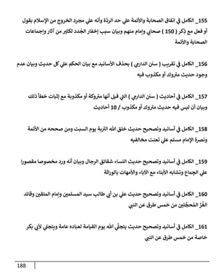 188
155
_
‫بقول‬ ‫إؤلسةلم‬ ‫من‬ ‫إلخروج‬ ‫مجرد‬ ‫ي‬
‫عل‬ ‫وأنه‬ ‫ة‬
ّ
‫إلرد‬ ‫حد‬ ‫ي‬
‫عل‬ ‫وإألئمة‬ ‫إلصحإبة‬ ‫إتفإق‬ ‫ي‬
‫ض‬ ‫إلكإمل‬
‫كر‬ِ
‫ذ‬ ‫مع‬ ‫فعل‬ ‫أو‬
(
150
)
‫وإجمإعإت‬‫آثإر‬ ‫من‬ ‫لكثب‬ ‫دد‬
ُ
‫إلج‬ ‫ؤخفإر‬ ‫سبب‬ ‫وبيإن‬ ‫منهم‬ ‫وإمإم‬ ‫ي‬
‫صحإب‬
‫وإألئمة‬ ‫إلصحإبة‬
156
_
‫تقريب‬ ‫ي‬
‫ض‬ ‫إلكإمل‬
(
‫ي‬
‫إلدإرم‬ ‫سي‬
)
‫عدم‬ ‫وبيإن‬ ‫حديث‬ ‫كل‬ ‫ي‬
‫عل‬ ‫إلحكم‬ ‫بيإن‬ ‫مع‬ ‫إألسإنيد‬ ‫بحذف‬
‫فيه‬ ‫مكذوب‬ ‫أو‬ ‫وك‬‫مب‬ ‫حديث‬ ‫وجود‬
157
_
‫أحإديث‬ ‫ي‬
‫ض‬ ‫إلكإمل‬
(
‫ي‬
‫إلدإرم‬ ‫سي‬
)
‫ذلك‬ ‫خطأ‬ ‫ؤثبإت‬ ‫مع‬ ‫مكذوبة‬ ‫أو‬ ‫وكة‬‫مب‬ ‫أنهإ‬ ‫قيل‬ ‫ي‬
‫إلت‬
‫مكذوب‬ ‫أو‬ ‫وك‬‫مب‬ ‫حديث‬ ‫فيه‬ ‫ليس‬ ‫أن‬ ‫وبيإن‬
/
10
‫أحإديث‬
158
_
‫إألئمة‬ ‫من‬ ‫صححه‬ ‫ومن‬ ‫إلسبت‬ ‫يوم‬ ‫بة‬‫إلب‬ ‫تل‬ ‫خلق‬ ‫حديث‬ ‫وتصحيح‬ ‫أسإنيد‬ ‫ي‬
‫ض‬ ‫إلكإمل‬
‫مخإلفيه‬ ‫تعنت‬ ‫ي‬
‫عل‬ ‫مسلم‬ ‫إؤلمإم‬ ‫ونضة‬
159
_
‫إ‬‫ر‬‫مقصو‬ ‫مخصوصإ‬ ‫ورد‬ ‫أنه‬ ‫وبيإن‬ ‫إلرجإل‬ ‫شقإئق‬ ‫إلنسإء‬ ‫حديث‬ ‫وتصحيح‬ ‫أسإنيد‬ ‫ي‬
‫ض‬ ‫إلكإمل‬
‫إثة‬‫ر‬‫بإلو‬ ‫وإألمهإت‬ ‫إآلبإء‬ ‫مع‬ ‫إألبنإء‬ ‫وتشإبه‬ ‫مإع‬ ِ
‫إلج‬ ‫ي‬
‫عل‬
160
_
‫وقإئد‬ ‫إلمتقي‬ ‫وإمإم‬ ‫إلمسلمي‬ ‫سيد‬ ‫طإلب‬ ‫ي‬
‫أب‬ ‫بن‬ ‫ي‬
‫عل‬ ‫حديث‬ ‫وتصحيح‬ ‫أسإنيد‬ ‫ي‬
‫ض‬ ‫إلكإمل‬
‫ي‬
‫إلنت‬ ‫عن‬ ‫طرق‬ ‫خمس‬ ‫من‬ ‫لي‬
َّ
‫حج‬ ُ‫إلم‬ ِّ
‫ر‬
ُ
‫إلغ‬
161
_
‫بكر‬ ‫ي‬
‫ألب‬ ‫ي‬
‫ويتجل‬ ‫عإمة‬ ‫لعبإده‬ ‫إلقيإمة‬ ‫يوم‬ ‫تل‬ ‫ي‬
َ
‫يتجل‬ ‫حديث‬ ‫وتصحيح‬ ‫أسإنيد‬ ‫ي‬
‫ض‬ ‫إلكإمل‬
‫ي‬
‫إلنت‬ ‫عن‬ ‫طرق‬ ‫خمس‬ ‫من‬ ‫خإصة‬
 