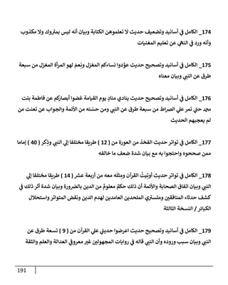 191
174
_
‫مكذوب‬ ‫وإل‬ ‫وك‬‫بمب‬ ‫ليس‬ ‫أنه‬ ‫وبيإن‬ ‫إلكتإبة‬ ‫تعلموهن‬ ‫إل‬ ‫حديث‬ ‫وتضعيف‬ ‫أسإنيد‬ ‫ي‬
‫ض‬ ‫إلكإمل‬
‫إلمغنيإت‬ ‫تعليم‬ ‫عن‬ ‫ي‬
‫إلنىه‬ ‫ي‬
‫ض‬ ‫ورد‬ ‫وأنه‬
175
_
‫سبعة‬ ‫من‬ ‫إلمغزل‬ ‫أة‬‫ر‬‫إلم‬ ‫لهو‬ َ
‫عم‬ِ‫ون‬ ‫إلمغزل‬ ‫نسإءكم‬ ‫دوإ‬ ِّ
‫عو‬ ‫حديث‬ ‫وتصحيح‬ ‫أسإنيد‬ ‫ي‬
‫ض‬ ‫إلكإمل‬
‫معنإه‬ ‫وبيإن‬ ‫ي‬
‫إلنت‬ ‫عن‬ ‫طرق‬
176
_
‫بنت‬ ‫فإطمة‬ ‫عن‬ ‫كم‬
‫أبصإر‬ ‫غضوإ‬ ‫إلقيإمة‬ ‫يوم‬ ٍ
‫منإد‬ ‫ينإدي‬ ‫حديث‬ ‫وتصحيح‬ ‫أسإنيد‬ ‫ي‬
‫ض‬ ‫إلكإمل‬
‫من‬ ‫تعنت‬ ‫عن‬ ‫وإلجوإب‬ ‫إألئمة‬ ‫من‬ ‫نه‬ ّ
‫حس‬ ‫ومن‬ ‫ي‬
‫إلنت‬ ‫عن‬ ‫طرق‬ ‫سبعة‬ ‫من‬ ‫إط‬‫ض‬‫إل‬ ‫ي‬
‫عل‬‫تمر‬ ‫ي‬
‫حت‬ ‫دمحم‬
‫إلحديث‬ ‫يعجبهم‬ ‫لم‬
177
_
‫من‬ ‫إلعورة‬ ‫من‬ ‫إلفخذ‬ ‫حديث‬ ‫توإتر‬ ‫ي‬
‫ض‬ ‫إلكإمل‬
(
12
)
‫كر‬ِ
‫وذ‬ ‫ي‬
‫إلنت‬ ‫ي‬
‫ؤل‬ ‫مختلفإ‬ ‫طريقإ‬
(
40
)
‫ؤمإمإ‬
‫خإلفه‬ ‫مإ‬ ‫ضعف‬ ‫شدة‬ ‫بيإن‬ ‫مع‬ ‫به‬ ‫وإحتجوإ‬ ‫صححوه‬ ‫ممن‬
178
_
‫ر‬
‫عش‬ ‫أربعة‬ ‫من‬ ‫معه‬ ‫ه‬
َ
‫ثل‬ ِ
‫وم‬ ‫إلقرآن‬
ُ
‫يت‬ِ‫أوت‬ ‫حديث‬ ‫توإتر‬ ‫ي‬
‫ض‬ ‫إلكإمل‬
(
14
)
‫ي‬
‫ؤل‬ ‫مختلفإ‬ ‫طريقإ‬
‫ي‬
‫ض‬ ‫ذلك‬ ‫أثر‬ ‫شدة‬ ‫وبيإن‬ ‫ورة‬‫بإلض‬ ‫إلدين‬ ‫من‬ ٌ
‫معلوم‬ ٌ
‫حكم‬ ‫ذلك‬ ‫أن‬ ‫وإألئمة‬ ‫إلصحإبة‬ ‫إتفإق‬ ‫وبيإن‬ ‫ي‬
‫إلنت‬
‫وإستحةلل‬‫إلمتوإتر‬ ‫ونقض‬ ‫إلدين‬ ‫لهدم‬ ‫إلعإمدين‬ ‫إلملحدين‬ ‫ي‬‫ومتسب‬ ‫إلمنإفقي‬ ‫حدثإء‬ ‫كشف‬
‫إلكبإئر‬
/
‫إلثإلثة‬ ‫إلنسخة‬
179
_
‫من‬ ‫إلقرآن‬ ‫ي‬
‫عل‬ ‫ي‬
ُ
‫حديت‬ ‫إعرضوإ‬ ‫حديث‬ ‫وتصحيح‬ ‫أسإنيد‬ ‫ي‬
‫ض‬ ‫إلكإمل‬
(
9
)
‫عن‬ ‫طرق‬ ‫تسعة‬
‫وإلثقة‬ ‫وإلعلم‬ ‫إلعدإلة‬ ‫ي‬
‫معروض‬ ‫غب‬ ‫إلمجهولي‬ ‫روإيإت‬ ‫ي‬
‫ض‬ ‫قإله‬ ‫ي‬
‫إلنت‬ ‫وأن‬ ‫وروده‬ ‫سبب‬ ‫وبيإن‬ ‫ي‬
‫إلنت‬
 