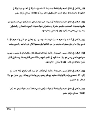 196
208
_
‫ي‬
‫ض‬ ‫ومقبولة‬ ‫إلحدود‬ ‫ي‬
‫ض‬ ‫مقبولة‬ ‫غب‬ ‫إلنسإء‬ ‫شهإدة‬ ‫أن‬ ‫وإألئمة‬ ‫إلصحإبة‬ ‫إتفإق‬ ‫ي‬
‫ض‬ ‫إلكإمل‬
‫كر‬ِ
‫ذ‬ ‫مع‬ ‫ذلك‬ ‫ي‬
‫ض‬ ‫إلتعبدي‬ ‫إلوجه‬ ‫وبيإن‬ ‫وإلمعإمةلت‬ ‫إلعقوبإت‬
(
100
)
‫منهم‬ ‫وإمإم‬ ‫ي‬
‫صحإب‬
209
_
‫غب‬ ‫إلمسلمي‬ ‫ي‬
‫عل‬ ‫كي‬ ‫ر‬
‫وإلمش‬ ‫وإلنصإري‬ ‫إليهود‬ ‫شهإدة‬ ‫أن‬ ‫وإألئمة‬ ‫إلصحإبة‬ ‫إتفإق‬ ‫ي‬
‫ض‬ ‫إلكإمل‬
‫كي‬ ‫ر‬
‫وإلمش‬ ‫وإلنصإري‬ ‫إليهود‬ ‫شهإدة‬ ‫قبول‬ ‫ي‬
‫ض‬ ‫وإختلفوإ‬ ‫مقبولة‬ ‫عليهم‬ ‫إلمسلمي‬ ‫وشهإدة‬ ‫مقبولة‬
‫كر‬ِ
‫ذ‬ ‫مع‬ ‫بعض‬ ‫ي‬
‫عل‬ ‫بعضهم‬
(
140
)
‫منهم‬ ‫وإمإم‬ ‫ي‬
‫صحإب‬
210
_
‫من‬ ‫إلسود‬ ‫إيإت‬‫ر‬‫إل‬ ‫حديث‬ ‫وتصحيح‬ ‫أسإنيد‬ ‫ي‬
‫ض‬ ‫إلكإمل‬
(
10
)
‫إألئمة‬ ‫وتصحيح‬ ‫ي‬
‫إلنت‬ ‫عن‬ ‫طرق‬
‫بينهمإ‬ ‫وإلجمع‬ ‫إتبإعهإ‬ ‫عن‬ ‫ي‬
‫إلنىه‬ ‫بعضهإ‬ ‫ي‬
‫وض‬ ‫بإتبإعهإ‬ ‫أمر‬ ‫من‬ ‫إألحإديث‬ ‫بعض‬ ‫ي‬
‫ض‬ ‫ورد‬ ‫مإ‬ ‫بيإن‬ ‫مع‬ ‫له‬
211
_
‫ب‬‫ض‬
ُ
‫وي‬ ‫حبس‬
ُ
‫ي‬ ‫إلبإقون‬ ‫وقإل‬ ‫قتل‬
ُ
‫ي‬ ‫إلصةلة‬ ‫تإرك‬ ‫أن‬ ‫وإألئمة‬ ‫إلصحإبة‬ ‫جمهور‬ ‫إتفإق‬ ‫ي‬
‫ض‬ ‫إلكإمل‬
‫قإئل‬ ‫ي‬
‫ؤل‬ ‫وإحدة‬ ‫بصةلة‬ ‫قإئل‬ ‫من‬ ‫لذلك‬ ‫إلموجب‬ ‫إلقدر‬ ‫ي‬
‫ض‬ ‫إختةلفهم‬ ‫بيإن‬ ‫مع‬ ‫ي‬
‫يصل‬ ‫ي‬
‫حت‬ ‫حإ‬‫مب‬ ‫بإ‬‫ض‬
‫كر‬ِ
‫ذ‬ ‫مع‬ ‫صلوإت‬ ‫ع‬‫بأرب‬
(
100
)
‫منهم‬ ‫وإمإم‬ ‫ي‬
‫صحإب‬
212
_
‫مع‬ ‫عإمدإ‬ ‫قتله‬ ‫وإن‬ ‫قصإصإ‬ ‫بعبد‬ ٌ
‫حر‬ ‫قتل‬
ُ
‫ي‬ ‫إل‬ ‫أن‬ ‫وإألئمة‬ ‫إلصحإبة‬ ‫جمهور‬ ‫إتفإق‬ ‫ي‬
‫ض‬ ‫إلكإمل‬
‫كر‬ِ
‫ذ‬
(
80
)
‫بيإن‬ ‫مع‬ ‫حنبل‬ ‫وإبن‬ ‫ومإلك‬ ‫ي‬
‫وإلشإفص‬ ‫ي‬
‫وعل‬‫وعمر‬‫بكر‬ ‫أبو‬ ‫منهم‬ ‫بذلك‬ ‫قإلوإ‬ ‫وإمإم‬ ‫ي‬
‫صحإب‬
‫خإلفهم‬ ‫من‬ ‫ضعف‬
213
_
‫كر‬ِ
‫ذ‬ ‫مع‬ ‫إلرجل‬ ‫دية‬ ‫نصف‬ ‫إلخطأ‬ ‫إلقتل‬ ‫ي‬
‫ض‬ ‫أة‬‫ر‬‫إلم‬ ‫دية‬ ‫أن‬ ‫وإألئمة‬ ‫إلصحإبة‬ ‫إتفإق‬ ‫ي‬
‫ض‬ ‫إلكإمل‬
(
100
)
‫منهم‬ ‫وإمإم‬ ‫ي‬
‫صحإب‬
 