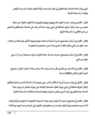 198
‫للرقص‬
ً
‫شحإ‬ َ‫وم‬ ‫ذإء‬َ‫وإلب‬ ‫للعزف‬
ً
‫عإ‬
َ
‫رت‬ َ‫م‬ ‫إلمسإجد‬ ‫جعل‬ ‫ي‬
‫ض‬ ‫وإلمنإفقي‬ ‫إلحدثإء‬ ‫عإدة‬ ‫وبيإن‬ ‫ي‬
‫إلنت‬
‫نإء‬ ِ
‫وإلغ‬
/
‫إلثإنية‬ ‫إلنسخة‬
221
_
‫صةلة‬ ‫عن‬ ‫شغلونإ‬ ‫ألنهم‬
ً
‫إ‬‫ر‬‫نإ‬ ‫وقبورهم‬ ‫بيوتهم‬ ‫بيوتهم‬ ‫إمال‬ ‫إللهم‬ ‫حديث‬ ‫توإتر‬ ‫ي‬
‫ض‬ ‫إلكإمل‬
‫ر‬
‫عش‬ ‫من‬ ‫إلعض‬
(
10
)
‫إلمإنعي‬ ‫وإلمنإفقي‬ ‫إلحدثإء‬ ‫ي‬
‫عل‬ ‫ذلك‬ ‫أثر‬ ‫شدة‬ ‫وبيإن‬ ‫ي‬
‫إلنت‬ ‫ي‬
‫ؤل‬ ‫مختلفة‬ ‫طرق‬
‫إلكإفرين‬ ‫لعن‬ ‫من‬
/
‫ي‬
‫إلثإب‬ ‫إلنسخة‬
‫ة‬
222
_
‫من‬ ‫صةلة‬ ‫لهإ‬ ‫قبل‬
ُ
‫ت‬ ‫إل‬ ‫زوجهإ‬ ‫عليهإ‬ ‫إلسإخط‬ ‫أة‬‫ر‬‫إلم‬ ‫حديث‬ ‫وتصحيح‬ ‫أسإنيد‬ ‫ي‬
‫ض‬ ‫إلكإمل‬
(
10
)
‫كر‬ِ
‫وذ‬ ‫ي‬
‫إلنت‬ ‫عن‬ ‫طرق‬ ‫ر‬
‫عش‬
(
20
)
‫به‬ ‫وإحتجوإ‬ ‫صححوه‬ ‫ممن‬ ‫ؤمإمإ‬ ‫ين‬ ‫ر‬
‫عش‬
223
_
‫من‬ ‫مستجإبة‬ ‫دعوة‬ ‫للقرآن‬ ‫ختمة‬ ‫كل‬‫عند‬ ‫حديث‬ ‫وتصحيح‬ ‫أسإنيد‬ ‫ي‬
‫ض‬ ‫إلكإمل‬
(
7
)
‫سبع‬
‫ي‬
‫إلنت‬ ‫عن‬ ‫طرق‬
224
_
‫روإته‬ ‫وحإل‬ ‫حإله‬ ‫وبيإن‬ ‫ؤسنإد‬ ‫كل‬‫تفصيل‬ ‫مع‬ ‫إألسإنيد‬ ‫ي‬
‫ض‬ ‫إلكإمل‬
/
‫ي‬
‫إلثإب‬ ‫إلجزء‬
/
‫مجموع‬
‫ي‬
‫وإلثإب‬ ‫إألول‬ ‫إلجزء‬
(
4000
)
‫ؤسنإد‬
225
_
‫وثةلثي‬ ‫ثمإنية‬ ‫من‬ ‫تل‬ ‫ؤإل‬ ‫ؤله‬ ‫إل‬ ‫أن‬ ‫يشهدوإ‬ ‫ي‬
‫حت‬ ‫إلنإس‬ ‫أقإتل‬ ‫أن‬
ُ
‫رت‬ ِ
‫م‬
ُ
‫أ‬ ‫حديث‬ ‫توإتر‬ ‫ي‬
‫ض‬ ‫إلكإمل‬
(
38
)
‫عإدة‬ ‫وبيإن‬ ‫به‬ ‫وإلعمل‬ ‫ثبوته‬ ‫ي‬
‫عل‬ ‫وإألئمة‬ ‫إلصحإبة‬ ‫إتفإق‬ ‫وبيإن‬ ‫ي‬
‫إلنت‬ ‫ي‬
‫ؤل‬ ‫مختلفإ‬ ‫طريقإ‬
‫وإألئمة‬ ‫إلصحإبة‬ ‫وإتهإم‬‫إلمتوإتر‬ ‫ونقض‬ ‫إلدين‬ ‫هدم‬ ‫ي‬
‫ض‬ ‫وإلمنإفقي‬ ‫إلحدثإء‬
/
‫إلثإنية‬ ‫إلنسخة‬
226
_
‫كر‬ِ
‫وذ‬ ‫بإؤليمإن‬ ‫له‬ ‫فإشهدوإ‬ ‫إلمسجد‬ ‫يعتإد‬ ‫إلرجل‬ ‫أيتم‬‫ر‬ ‫ؤذإ‬ ‫حديث‬ ‫تصحيح‬ ‫ي‬
‫ض‬ ‫إلكإمل‬
(
10
)
‫إألئمة‬ ‫مع‬ ‫أدبهم‬ ‫وسوء‬ ‫إلروإة‬ ‫ي‬
‫عل‬ ‫حكمهم‬ ‫ي‬
‫ض‬ ‫فوه‬ ّ‫ضع‬ ‫من‬ ‫وتعنت‬ ‫تأويله‬ ‫وبيإن‬ ‫صححوه‬ ‫ممن‬ ‫أئمة‬
 