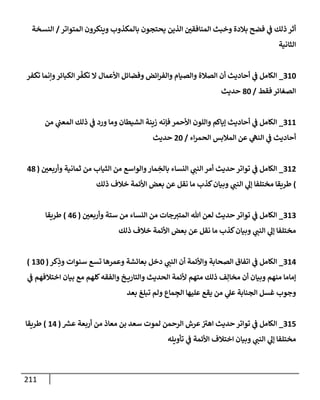 211
‫إلمتوإتر‬ ‫وينكرون‬ ‫بإلمكذوب‬ ‫يحتجون‬ ‫إلذين‬ ‫إلمنإفقي‬ ‫وخبث‬ ‫بةلدة‬ ‫فضح‬ ‫ي‬
‫ض‬ ‫ذلك‬ ‫أثر‬
/
‫إلنسخة‬
‫إلثإنية‬
310
_
‫تكفر‬ ‫وإنمإ‬‫إلكبإئر‬ ‫ر‬
ّ
‫تكف‬ ‫إل‬ ‫إألعمإل‬ ‫وفضإئل‬ ‫إئض‬‫ر‬‫وإلف‬ ‫وإلصيإم‬ ‫إلصةلة‬ ‫أن‬ ‫أحإديث‬ ‫ي‬
‫ض‬ ‫إلكإمل‬
‫فقط‬ ‫إلصغإئر‬
/
80
‫حديث‬
311
_
‫من‬ ‫ي‬
‫إلمعت‬ ‫ذلك‬ ‫ي‬
‫ض‬ ‫ورد‬ ‫ومإ‬ ‫إلشيطإن‬ ‫زينة‬ ‫فؤنه‬ ‫إألحمر‬ ‫وإللون‬ ‫ؤيإكم‬ ‫أحإديث‬ ‫ي‬
‫ض‬ ‫إلكإمل‬
‫إء‬‫ر‬‫إلحم‬ ‫إلمةلبس‬ ‫عن‬ ‫ي‬
‫إلنىه‬ ‫ي‬
‫ض‬ ‫أحإديث‬
/
20
‫حديث‬
312
_
‫وأربعي‬ ‫ثمإنية‬ ‫من‬ ‫إلثيإب‬ ‫من‬ ‫وإلوإسع‬‫مإر‬ ِ
‫بإلخ‬ ‫إلنسإء‬ ‫ي‬
‫إلنت‬ ‫أمر‬ ‫حديث‬ ‫توإتر‬ ‫ي‬
‫ض‬ ‫إلكإمل‬
(
48
)
‫ذلك‬ ‫خةلف‬ ‫إألئمة‬ ‫بعض‬ ‫عن‬ ‫نقل‬ ‫مإ‬ ‫كذب‬‫وبيإن‬ ‫ي‬
‫إلنت‬ ‫ي‬
‫ؤل‬ ‫مختلفإ‬ ‫طريقإ‬
313
_
‫وأربعي‬ ‫ستة‬ ‫من‬ ‫إلنسإء‬ ‫من‬ ‫جإت‬‫إلمتب‬ ‫تل‬ ‫لعن‬ ‫حديث‬ ‫توإتر‬ ‫ي‬
‫ض‬ ‫إلكإمل‬
(
46
)
‫طريقإ‬
‫ذلك‬ ‫خةلف‬ ‫إألئمة‬ ‫بعض‬ ‫عن‬ ‫نقل‬ ‫مإ‬ ‫كذب‬‫وبيإن‬ ‫ي‬
‫إلنت‬ ‫ي‬
‫ؤل‬ ‫مختلفإ‬
314
_
‫كر‬ِ
‫وذ‬ ‫سنوإت‬ ‫تسع‬ ‫وعمرهإ‬ ‫بعإئشة‬ ‫دخل‬ ‫ي‬
‫إلنت‬ ‫أن‬ ‫وإألئمة‬ ‫إلصحإبة‬ ‫إتفإق‬ ‫ي‬
‫ض‬ ‫إلكإمل‬
(
130
)
‫ي‬
‫ض‬ ‫إختةلفهم‬ ‫بيإن‬ ‫مع‬ ‫كلهم‬‫وإلفقه‬ ‫خ‬ ‫وإلتإري‬ ‫إلحديث‬ ‫ألئمة‬ ‫متهم‬ ‫ذلك‬ ‫ف‬ِ‫مخإل‬ ‫أن‬ ‫وبيإن‬ ‫منهم‬ ‫ؤمإمإ‬
‫بعد‬ ‫تبلغ‬ ‫ولم‬ ‫مإع‬ ِ
‫إلج‬ ‫عليهإ‬ ‫يقع‬ ‫من‬ ‫ي‬
‫عل‬ ‫إلجنإبة‬ ‫غسل‬ ‫وجوب‬
315
_
‫ر‬
‫عش‬ ‫أربعة‬ ‫من‬ ‫معإذ‬ ‫بن‬ ‫سعد‬ ‫لموت‬ ‫إلرحمن‬ ‫عرش‬‫إهب‬ ‫حديث‬ ‫توإتر‬ ‫ي‬
‫ض‬ ‫إلكإمل‬
(
14
)
‫طريقإ‬
‫تأويله‬ ‫ي‬
‫ض‬ ‫إألئمة‬ ‫إختةلف‬ ‫وبيإن‬ ‫ي‬
‫إلنت‬ ‫ي‬
‫ؤل‬ ‫مختلفإ‬
 