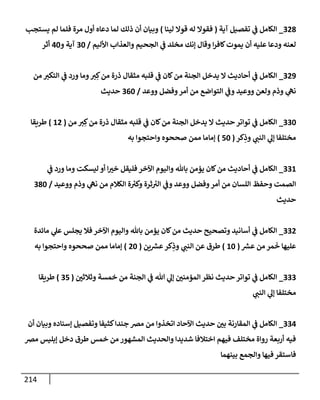 214
328
_
‫آية‬ ‫تفصيل‬ ‫ي‬
‫ض‬ ‫إلكإمل‬
(
‫لينإ‬ ‫قوإل‬ ‫له‬ ‫فقوإل‬
)
‫يستجب‬ ‫لم‬ ‫فلمإ‬ ‫مرة‬ ‫أول‬ ‫دعإه‬ ‫لمإ‬ ‫ذلك‬ ‫أن‬ ‫وبيإن‬
‫إألليم‬ ‫وإلعذإب‬ ‫إلجحيم‬ ‫ي‬
‫ض‬ ‫مخلد‬ ‫ؤنك‬ ‫وقإل‬ ‫إ‬‫ر‬‫كإف‬‫يموت‬ ‫أن‬ ‫عليه‬ ‫ودعإ‬ ‫لعنه‬
/
30
‫و‬ ‫آية‬
40
‫أثر‬
329
_
‫من‬ ‫إلتكب‬ ‫ي‬
‫ض‬ ‫ورد‬ ‫ومإ‬‫ب‬ ِ‫ك‬‫من‬ ‫ذرة‬ ‫مثقإل‬ ‫قلبه‬ ‫ي‬
‫ض‬ ‫كإن‬‫من‬ ‫إلجنة‬ ‫يدخل‬ ‫إل‬ ‫أحإديث‬ ‫ي‬
‫ض‬ ‫إلكإمل‬
‫ووعد‬ ‫وفضل‬‫أمر‬ ‫من‬ ‫إلتوإضع‬ ‫ي‬
‫وض‬ ‫ووعيد‬ ‫ولعن‬ ‫وذم‬ ‫ي‬
‫نىه‬
/
360
‫حديث‬
330
_
‫من‬ ‫ب‬ ِ‫ك‬‫من‬ ‫ذرة‬ ‫مثقإل‬ ‫قلبه‬ ‫ي‬
‫ض‬ ‫كإن‬‫من‬ ‫إلجنة‬ ‫يدخل‬ ‫إل‬ ‫حديث‬ ‫توإتر‬ ‫ي‬
‫ض‬ ‫إلكإمل‬
(
12
)
‫طريقإ‬
‫كر‬ِ
‫وذ‬ ‫ي‬
‫إلنت‬ ‫ي‬
‫ؤل‬ ‫مختلفإ‬
(
50
)
‫به‬ ‫وإحتجوإ‬ ‫صححوه‬ ‫ممن‬ ‫ؤمإمإ‬
331
_
‫ي‬
‫ض‬ ‫ورد‬ ‫ومإ‬ ‫ليسكت‬ ‫أو‬ ‫إ‬‫خب‬ ‫فليقل‬ ‫إآلخر‬ ‫وإليوم‬ ‫بإثل‬ ‫يؤمن‬ ‫كإن‬‫من‬ ‫أحإديث‬ ‫ي‬
‫ض‬ ‫إلكإمل‬
‫ووعيد‬ ‫وذم‬ ‫ي‬
‫نىه‬ ‫من‬ ‫إلكةلم‬ ‫ة‬ ُ
‫وكب‬ ‫ثرة‬ ُ
‫إلب‬ ‫ي‬
‫وض‬ ‫ووعد‬ ‫وفضل‬‫أمر‬ ‫من‬ ‫إللسإن‬ ‫وحفظ‬ ‫إلصمت‬
/
380
‫حديث‬
332
_
‫مإئدة‬ ‫ي‬
‫عل‬ ‫يجلس‬ ‫فةل‬ ‫إآلخر‬ ‫وإليوم‬ ‫بإثل‬ ‫يؤمن‬ ‫كإن‬‫من‬ ‫حديث‬ ‫وتصحيح‬ ‫أسإنيد‬ ‫ي‬
‫ض‬ ‫إلكإمل‬
‫ر‬
‫عش‬ ‫من‬ ‫مر‬
َ
‫خ‬ ‫عليهإ‬
(
10
)
‫ين‬ ‫ر‬
‫عش‬‫كر‬ِ
‫وذ‬ ‫ي‬
‫إلنت‬ ‫عن‬ ‫طرق‬
(
20
)
‫به‬ ‫وإحتجوإ‬ ‫صححوه‬ ‫ممن‬ ‫ؤمإمإ‬
333
_
‫وثةلثي‬ ‫خمسة‬ ‫من‬ ‫إلجنة‬ ‫ي‬
‫ض‬ ‫تل‬ ‫ي‬
‫ؤل‬ ‫إلمؤمني‬ ‫نظر‬ ‫حديث‬ ‫توإتر‬ ‫ي‬
‫ض‬ ‫إلكإمل‬
(
35
)
‫طريقإ‬
‫ي‬
‫إلنت‬ ‫ي‬
‫ؤل‬ ‫مختلفإ‬
334
_
‫أن‬ ‫وبيإن‬ ‫ؤسنإده‬ ‫وتفصيل‬ ‫كثيفإ‬‫جندإ‬ ‫مض‬ ‫من‬ ‫إتخذوإ‬ ‫إآلحإد‬ ‫حديث‬ ‫بي‬ ‫إلمقإرنة‬ ‫ي‬
‫ض‬ ‫إلكإمل‬
‫مض‬ ‫ؤبليس‬ ‫دخل‬ ‫طرق‬ ‫خمس‬ ‫من‬ ‫إلمشهور‬ ‫وإلحديث‬ ‫شديدإ‬ ‫إختةلفإ‬ ‫فيهم‬ ‫مختلف‬ ‫روإة‬ ‫أربعة‬ ‫فيه‬
‫بينهمإ‬ ‫وإلجمع‬ ‫فيهإ‬ ‫فإستقر‬
 