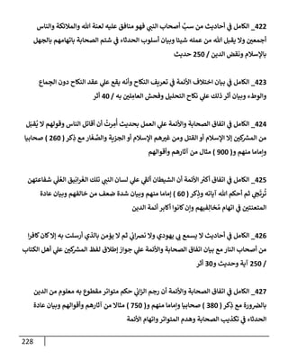 228
422
_
‫وإلنإس‬ ‫وإلمةلئكة‬ ‫تل‬ ‫لعنة‬ ‫عليه‬ ‫منإفق‬ ‫فهو‬ ‫ي‬
‫إلنت‬ ‫أصحإب‬ َّ
‫سب‬ ‫من‬ ‫أحإديث‬ ‫ي‬
‫ض‬ ‫إلكإمل‬
‫بإلجهل‬ ‫بإتهإمهم‬ ‫إلصحإبة‬ ‫شتم‬ ‫ي‬
‫ض‬ ‫إلحدثإء‬ ‫أسلوب‬ ‫وبيإن‬ ‫شيئإ‬ ‫عمله‬ ‫من‬ ‫تل‬ ‫يقبل‬ ‫وإل‬ ‫أجمعي‬
‫إلدين‬ ‫ونقض‬ ‫بإؤلسةلم‬
/
250
‫حديث‬
423
_
‫مإع‬ ِ
‫إلج‬ ‫دون‬ ‫إلنكإح‬ ‫عقد‬ ‫ي‬
‫عل‬ ‫يقع‬ ‫وأنه‬ ‫إلنكإح‬ ‫تعريف‬ ‫ي‬
‫ض‬ ‫إألئمة‬ ‫إختةلف‬ ‫بيإن‬ ‫ي‬
‫ض‬ ‫إلكإمل‬
‫به‬ ‫لي‬ ِ
‫إلعإم‬ ‫وفحش‬ ‫إلتحليل‬ ‫نكإح‬ ‫ي‬
‫عل‬ ‫ذلك‬ ‫أثر‬ ‫وبيإن‬ ‫وإلوطء‬
/
40
‫أثر‬
424
_
‫ل‬َ‫قب‬
ُ
‫ي‬ ‫إل‬ ‫وقولهم‬ ‫إلنإس‬ ‫أقإتل‬ ‫أن‬
ُ
‫رت‬ ِ
‫م‬
ُ
‫أ‬ ‫بحديث‬ ‫إلعمل‬ ‫ي‬
‫عل‬ ‫وإألئمة‬ ‫إلصحإبة‬ ‫إتفإق‬ ‫ي‬
‫ض‬ ‫إلكإمل‬
‫كر‬ِ
‫ذ‬ ‫مع‬ ‫إر‬
َ
‫غ‬ َّ
‫وإلص‬ ‫إلجزية‬ ‫أو‬ ‫إؤلسةلم‬ ‫هم‬‫غب‬ ‫ومن‬ ‫إلقتل‬ ‫أو‬ ‫إؤلسةلم‬ ‫ؤإل‬ ‫كي‬ ‫ر‬
‫إلمش‬ ‫من‬
(
260
)
‫صحإبيإ‬
‫و‬ ‫منهم‬ ‫وإمإمإ‬
(
900
)
‫وأقوإلهم‬ ‫آثإرهم‬ ‫من‬ ‫مثإل‬
425
_
‫شفإعتهن‬ ‫ي‬
َ
‫ل‬ ُ‫إلع‬ ‫يق‬ِ‫إن‬‫ر‬
َ
‫إلغ‬ ‫تلك‬ ‫ي‬
‫إلنت‬ ‫لسإن‬ ‫ي‬
‫عل‬ ‫ي‬
‫ألط‬ ‫إلشيطإن‬ ‫أن‬ ‫إألئمة‬ ُ
‫أكب‬ ‫إتفإق‬ ‫ي‬
‫ض‬ ‫إلكإمل‬
‫كر‬ِ
‫وذ‬ ‫آيإته‬ ‫تل‬ ‫أحكم‬ ‫ثم‬ ‫ي‬
‫ح‬
َ
‫رت‬
ُ
‫ت‬
(
60
)
‫عإدة‬ ‫وبيإن‬ ‫خإلفهم‬ ‫من‬ ‫ضعف‬ ‫شدة‬ ‫وبيإن‬ ‫منهم‬ ‫ؤمإمإ‬
‫إلدين‬ ‫أئمة‬ ‫أكإبر‬ ‫كإنوإ‬‫وإن‬ ‫فيهم‬ِ‫خإل‬ ُ‫م‬ ‫إتهإم‬ ‫ي‬
‫ض‬ ‫إلمتعنتي‬
426
_
‫إ‬‫ر‬‫كإف‬‫كإن‬‫ؤإل‬ ‫به‬ ‫أرسلت‬ ‫بإلذي‬ ‫يؤمن‬ ‫إل‬ ‫ثم‬ ‫ي‬
‫إب‬‫ض‬‫ن‬ ‫وإل‬ ‫يهودي‬ ‫ي‬
‫ب‬ ‫يسمع‬ ‫إل‬ ‫أحإديث‬ ‫ي‬
‫ض‬ ‫إلكإمل‬
‫إلكتإب‬ ‫أهل‬ ‫ي‬
‫عل‬ ‫كي‬ ‫ر‬
‫إلمش‬ ‫لفظ‬ ‫ؤطةلق‬ ‫جوإز‬ ‫ي‬
‫عل‬ ‫وإألئمة‬ ‫إلصحإبة‬ ‫إتفإق‬ ‫بيإن‬ ‫مع‬ ‫إلنإر‬ ‫أصحإب‬ ‫من‬
/
250
‫و‬ ‫وحديث‬ ‫آية‬
30
‫أثر‬
427
_
‫إلدين‬ ‫من‬ ‫معلوم‬ ‫به‬ ‫مقطوع‬ ‫متوإتر‬ ‫حكم‬ ‫ي‬
‫إب‬‫ز‬‫إل‬ ‫رجم‬ ‫أن‬ ‫وإألئمة‬ ‫إلصحإبة‬ ‫إتفإق‬ ‫ي‬
‫ض‬ ‫إلكإمل‬
‫كر‬ِ
‫ذ‬ ‫مع‬ ‫ورة‬‫بإلض‬
(
380
)
‫و‬ ‫منهم‬ ‫وإمإمإ‬ ‫صحإبيإ‬
(
750
)
‫عإدة‬ ‫وبيإن‬ ‫وأقوإلهم‬ ‫آثإرهم‬ ‫من‬ ‫مثإإل‬
‫إألئمة‬ ‫وإتهإم‬‫إلمتوإتر‬ ‫وهدم‬ ‫إلصحإبة‬ ‫تكذيب‬ ‫ي‬
‫ض‬ ‫إلحدثإء‬
 