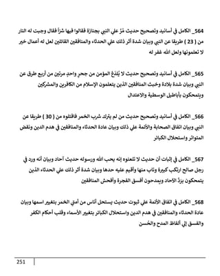 251
564
_
‫إلنإر‬ ‫له‬ ‫وجبت‬ ‫فقإل‬
ً
‫إ‬ّ ‫ر‬
‫ش‬ ‫فيهإ‬ ‫فقإلوإ‬ ‫بجنإزة‬ ‫ي‬
‫إلنت‬ ‫ي‬
‫عل‬ َّ
‫ر‬ ُ‫م‬ ‫حديث‬ ‫وتصحيح‬ ‫أسإنيد‬ ‫ي‬
‫ض‬ ‫إلكإمل‬
‫من‬
(
23
)
‫خب‬ ‫أعمإل‬ ‫له‬ ‫لعل‬ ‫إلقإئلي‬ ‫وإلمنإفقي‬ ‫إلحدثإء‬ ‫ي‬
‫عل‬ ‫ذلك‬ ‫أثر‬ ‫شدة‬ ‫وبيإن‬ ‫ي‬
‫إلنت‬ ‫عن‬ ‫طريقإ‬
‫له‬ ‫غفر‬ ‫تل‬ ‫ولعل‬ ‫تعلمونهإ‬ ‫إل‬
565
_
‫عن‬ ‫طرق‬ ‫ع‬‫أرب‬ ‫من‬ ‫مرتي‬ ٍ
‫وإحد‬ ٍ
‫جحر‬ ‫من‬ ‫إلمؤمن‬ ‫غ‬
َ
‫لد‬
ُ
‫ي‬ ‫إل‬ ‫حديث‬ ‫وتصحيح‬ ‫أسإنيد‬ ‫ي‬
‫ض‬ ‫إلكإمل‬
‫كي‬ ‫ر‬
‫وإلمش‬ ‫إلكإفرين‬ ‫من‬ ‫إؤلسةلم‬ ‫يتعلمون‬ ‫إلذين‬ ‫إلمنإفقي‬ ‫وخبث‬ ‫بةلدة‬ ‫شدة‬ ‫وبيإن‬ ‫ي‬
‫إلنت‬
‫وإإلعتدإل‬ ‫إلوسطية‬ ‫بأبإطيل‬ ‫ويتمحكون‬
566
_
‫من‬ ‫فإقتلوه‬ ‫إلخمر‬ ‫ب‬ ‫ر‬
‫ش‬ ‫ك‬‫يب‬ ‫لم‬ ‫من‬ ‫حديث‬ ‫وتصحيح‬ ‫أسإنيد‬ ‫ي‬
‫ض‬ ‫إلكإمل‬
(
30
)
‫عن‬ ‫طريقإ‬
‫ونقض‬ ‫إلدين‬ ‫هدم‬ ‫ي‬
‫ض‬ ‫وإلمنإفقي‬ ‫إلحدثإء‬ ‫عإدة‬ ‫وبيإن‬ ‫ذلك‬ ‫ي‬
‫عل‬ ‫وإألئمة‬ ‫إلصحإبة‬ ‫إتفإق‬ ‫وبيإن‬ ‫ي‬
‫إلنت‬
‫إلكبإئر‬ ‫وإستحةلل‬‫إلمتوإتر‬
567
_
‫ي‬
‫ض‬ ‫ورد‬ ‫أنه‬ ‫وبيإن‬ ‫آحإد‬ ‫حديث‬ ‫ورسوله‬ ‫تل‬ ‫يحب‬ ‫ؤنه‬ ‫تلعنوه‬ ‫إل‬ ‫حديث‬ ‫أن‬ ‫ؤثبإت‬ ‫ي‬
‫ض‬ ‫إلكإمل‬
‫إلذين‬ ‫إلحدثإء‬ ‫ي‬
‫عل‬ ‫ذلك‬ ‫أثر‬ ‫شدة‬ ‫وبيإن‬ ‫حدهإ‬ ‫عليه‬ ‫وأقيم‬ ‫منهإ‬ ‫وتإب‬ ‫ة‬‫كبب‬‫إرتكب‬ ‫صإلح‬ ‫رجل‬
‫إلمنإفقي‬ ‫وأفحش‬ ‫إلفجرة‬ ‫أفسق‬ ‫ويمدحون‬ ‫إآلحإد‬
ِّ
‫د‬ َ
‫بر‬ ‫يتمحكون‬
568
_
‫وبيإن‬ ‫إسمهإ‬ ‫بتغيب‬ ‫إلخمر‬ ‫ي‬
‫أمت‬ ‫من‬ ‫أنإس‬ ‫يستحل‬ ‫حديث‬ ‫ثبوت‬ ‫ي‬
‫عل‬ ‫إألئمة‬ ‫إتفإق‬ ‫ي‬
‫ض‬ ‫إلكإمل‬
‫إلكفر‬ ‫أحكإم‬ ‫وقلب‬ ‫إألسمإء‬ ‫بتغيب‬ ‫إلكبإئر‬ ‫وإستحةلل‬ ‫إلدين‬ ‫هدم‬ ‫ي‬
‫ض‬ ‫وإلمنإفقي‬ ‫إلحدثإء‬ ‫عإدة‬
‫سن‬
ُ
‫وإلح‬ ‫إلمدح‬ ‫ألفإظ‬ ‫ي‬
‫ؤل‬ ‫وإلفسق‬
 