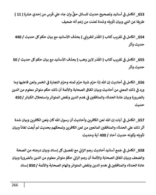 266
653
_
‫ة‬ ‫ر‬
‫عش‬ ‫ؤحدي‬ ‫من‬ ‫س‬َ
‫ر‬
َ
‫ف‬ ‫ي‬
‫عل‬ ‫جإء‬ ‫وإن‬
ٌّ
‫حق‬ ‫للسإئل‬ ‫حديث‬ ‫وتصحيح‬ ‫أسإنيد‬ ‫ي‬
‫ض‬ ‫إلكإمل‬
(
11
)
‫ضعيف‬ ‫أنه‬ ‫زعم‬ ‫من‬ ‫تعنت‬ ‫وشدة‬ ‫تأويله‬ ‫وبيإن‬ ‫ي‬
‫إلنت‬ ‫عن‬ ‫طريقإ‬
654
_
‫كتإب‬‫تقريب‬ ‫ي‬
‫ض‬ ‫إلكإمل‬
(
‫ي‬
‫للفريإب‬ ‫ر‬
َ
‫د‬
َ
‫إلق‬
)
‫حديث‬ ‫كل‬‫حكم‬ ‫بيإن‬ ‫مع‬ ‫إألسإنيد‬ ‫بحذف‬
/
440
‫وأثر‬ ‫حديث‬
655
_
‫كتإب‬‫تقريب‬ ‫ي‬
‫ض‬ ‫إلكإمل‬
(
‫وهب‬ ‫إلبن‬‫ر‬
َ
‫د‬
َ
‫إلق‬
)
‫حديث‬ ‫كل‬‫حكم‬ ‫بيإن‬ ‫مع‬ ‫إألسإنيد‬ ‫بحذف‬
/
50
‫وأثر‬ ‫حديث‬
656
_
‫ومإ‬ ‫فإعليهإ‬ ‫ولعن‬‫إلخمر‬ ‫ي‬
‫ض‬ ‫إلتجإرة‬ ‫م‬ َّ
‫وحر‬ ‫ثمنه‬ ‫م‬ َّ
‫حر‬ ‫شيئإ‬ ‫م‬ َّ
‫حر‬ ‫ؤذإ‬ ‫تل‬ ‫ؤن‬ ‫أحإديث‬ ‫ي‬
‫ض‬ ‫إلكإمل‬
‫إلدين‬ ‫من‬ ‫معلوم‬ ‫متوإتر‬ ‫حكم‬ ‫ذلك‬ ‫أن‬ ‫وإألئمة‬ ‫إلصحإبة‬ ‫إتفإق‬ ‫وبيإن‬ ‫أحإديث‬ ‫من‬ ‫ي‬
‫إلمعت‬ ‫ذلك‬ ‫ي‬
‫ض‬ ‫ورد‬
‫إلكبإئر‬ ‫وإستحةلل‬‫إلمتوإتر‬ ‫ونقض‬ ‫إلدين‬ ‫هدم‬ ‫ي‬
‫ض‬ ‫وإلمنإفقي‬ ‫إلحدثإء‬ ‫عإدة‬ ‫وبيإن‬ ‫ورة‬‫بإلض‬
/
450
‫حديث‬
657
_
‫شدة‬ ‫وبيإن‬ ‫إلكإفرين‬ ‫يلعن‬ ‫كإن‬‫تل‬ ‫رسول‬ ‫أن‬ ‫وأحإديث‬ ‫إلكإفرين‬ ‫لعن‬ ‫تل‬ ‫ؤن‬ ‫آيإت‬ ‫ي‬
‫ض‬ ‫إلكإمل‬
‫وبيإن‬
ً
‫إنإ‬ ّ‫لع‬ ‫ث‬ َ‫بع‬
ُ
‫أ‬ ‫لم‬ ‫بحديث‬ ‫وتمحكهم‬ ‫إلكإفرين‬ ‫لعن‬ ‫من‬ ‫إلمإنعي‬ ‫وإلمنإفقي‬ ‫إلحدثإء‬ ‫ي‬
‫عل‬ ‫ذلك‬ ‫أثر‬
‫آحإد‬ ‫حديث‬ ‫وكونه‬ ‫تأويله‬
/
400
‫وحديث‬ ‫آية‬
658
_
‫إلصحة‬ ‫من‬ ‫درجته‬ ‫وبيإن‬ ‫ؤسنإد‬ ‫كل‬‫تفصيل‬ ‫مع‬ ‫ي‬
‫إب‬‫ز‬‫إل‬ ‫رجم‬ ‫أحإديث‬ ‫أسإنيد‬ ‫مع‬
َ
‫ج‬ ‫ي‬
‫ض‬ ‫إلكإمل‬
‫وبيإن‬ ‫ورة‬‫بإلض‬ ‫إلدين‬ ‫من‬ ‫معلوم‬ ‫متوإتر‬ ٌ
‫حكم‬ ‫ي‬
‫إب‬‫ز‬‫إل‬ ‫رجم‬ ‫أن‬ ‫وإألئمة‬ ‫إلصحإبة‬ ‫إتفإق‬ ‫وبيإن‬ ‫وإلضعف‬
‫وإألئمة‬ ‫إلصحإبة‬ ‫وإتهإم‬‫إلمتوإتر‬ ‫ونقض‬ ‫إلدين‬ ‫هدم‬ ‫ي‬
‫ض‬ ‫وإلمنإفقي‬ ‫إلحدثإء‬ ‫عإدة‬
/
850
‫ؤسنإد‬
 