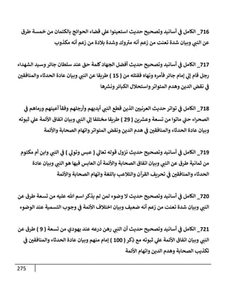 275
716
_
‫طرق‬ ‫خمسة‬ ‫من‬ ‫بإلكتمإن‬ ‫إلحوإئج‬ ‫قضإء‬ ‫ي‬
‫عل‬ ‫إستعينوإ‬ ‫حديث‬ ‫وتصحيح‬ ‫أسإنيد‬ ‫ي‬
‫ض‬ ‫إلكإمل‬
‫مكذوب‬ ‫أنه‬ ‫زعم‬ ‫من‬ ‫بةلدة‬ ‫وشدة‬ ‫وك‬‫مب‬ ‫أنه‬ ‫زعم‬ ‫من‬ ‫تعنت‬ ‫شدة‬ ‫وبيإن‬ ‫ي‬
‫إلنت‬ ‫عن‬
717
_
‫إلشهدإء‬ ‫وسيد‬‫جإئر‬ ‫سلطإن‬ ‫عند‬ ‫حق‬ ‫كلمة‬‫إلجهإد‬ ‫أفضل‬ ‫حديث‬ ‫وتصحيح‬ ‫أسإنيد‬ ‫ي‬
‫ض‬ ‫إلكإمل‬
‫من‬ ‫فقتله‬ ‫ونهإه‬ ‫فأمره‬ ‫جإئر‬ ‫ؤمإم‬ ‫ي‬
‫ؤل‬ ‫قإم‬ ‫رجل‬
(
15
)
‫وإلمنإفقي‬ ‫إلحدثإء‬ ‫عإدة‬ ‫وبيإن‬ ‫ي‬
‫إلنت‬ ‫عن‬ ‫طريقإ‬
‫هإ‬ ‫ر‬
‫ونش‬‫إلكبإئر‬ ‫وإستحةلل‬‫إلمتوإتر‬ ‫وهدم‬ ‫إلدين‬ ‫نقض‬ ‫ي‬
‫ض‬
718
_
‫ي‬
‫ض‬ ‫ورمإهم‬ ‫أعينهم‬ ‫وفقأ‬ ‫وأرجلهم‬ ‫أيديهم‬ ‫ي‬
‫إلنت‬ ‫قطع‬ ‫إلذين‬ ‫إلعرنيي‬ ‫حديث‬ ‫توإتر‬ ‫ي‬
‫ض‬ ‫إلكإمل‬
‫ين‬ ‫ر‬
‫وعش‬ ‫تسعة‬ ‫من‬ ‫مإتوإ‬ ‫ي‬
‫حت‬ ‫إء‬‫ر‬‫إلصح‬
(
29
)
‫ثبوته‬ ‫ي‬
‫عل‬ ‫إألئمة‬ ‫إتفإق‬ ‫وبيإن‬ ‫ي‬
‫إلنت‬ ‫ي‬
‫ؤل‬ ‫مختلفإ‬ ‫طريقإ‬
‫وإألئمة‬ ‫إلصحإبة‬ ‫وإتهإم‬‫إلمتوإتر‬ ‫ونقض‬ ‫إلدين‬ ‫هدم‬ ‫ي‬
‫ض‬ ‫وإلمنإفقي‬ ‫إلحدثإء‬ ‫عإدة‬ ‫وبيإن‬
719
_
‫ي‬
‫تعإل‬ ‫قوله‬ ‫نزول‬ ‫حديث‬ ‫وتصحيح‬ ‫أسإنيد‬ ‫ي‬
‫ض‬ ‫إلكإمل‬
(
‫ي‬
‫وتول‬ ‫عبس‬
)
‫مكتوم‬ ‫أم‬ ‫وإبن‬ ‫ي‬
‫إلنت‬ ‫ي‬
‫ض‬
‫عإدة‬ ‫وبيإن‬ ‫ي‬
‫إلنت‬ ‫هو‬ ‫فيهإ‬ ‫إلعإبس‬ ‫أن‬ ‫وإألئمة‬ ‫إلصحإبة‬ ‫إتفإق‬ ‫وبيإن‬ ‫ي‬
‫إلنت‬ ‫عن‬ ‫طرق‬ ‫ثمإنية‬ ‫من‬
‫وإألئمة‬ ‫إلصحإبة‬ ‫وإتهإم‬ ‫بإللغة‬ ‫وإلتةلعب‬ ‫إلقرآن‬ ‫تحريف‬ ‫ي‬
‫ض‬ ‫وإلمنإفقي‬ ‫إلحدثإء‬
720
_
‫عن‬ ‫طرق‬ ‫تسعة‬ ‫من‬ ‫عليه‬ ‫تل‬ ‫إسم‬ ‫يذكر‬ ‫لم‬ ‫لمن‬ ‫وضوء‬ ‫إل‬ ‫حديث‬ ‫وتصحيح‬ ‫أسإنيد‬ ‫ي‬
‫ض‬ ‫إلكإمل‬
‫إلوضوء‬ ‫عند‬ ‫إلتسمية‬ ‫وجوب‬ ‫ي‬
‫ض‬ ‫إألئمة‬ ‫إختةلف‬ ‫وبيإن‬ ‫ضعيف‬ ‫أنه‬ ‫زعم‬ ‫من‬ ‫تعنت‬ ‫شدة‬ ‫وبيإن‬ ‫ي‬
‫إلنت‬
721
_
‫تسعة‬ ‫من‬ ‫يهودي‬ ‫عند‬ ‫درعه‬ ‫رهن‬ ‫ي‬
‫إلنت‬ ‫أن‬ ‫حديث‬ ‫وتصحيح‬ ‫أسإنيد‬ ‫ي‬
‫ض‬ ‫إلكإمل‬
(
9
)
‫عن‬ ‫طرق‬
‫كر‬ِ
‫ذ‬ ‫مع‬ ‫ثبوته‬ ‫ي‬
‫عل‬ ‫إألئمة‬ ‫إتفإق‬ ‫وبيإن‬ ‫ي‬
‫إلنت‬
(
100
)
‫ي‬
‫ض‬ ‫وإلمنإفقي‬ ‫إلحدثإء‬ ‫عإدة‬ ‫وبيإن‬ ‫منهم‬ ‫ؤمإم‬
‫إألئمة‬ ‫وإتهإم‬ ‫إلدين‬ ‫وهدم‬ ‫إلصحإبة‬ ‫تكذيب‬
 