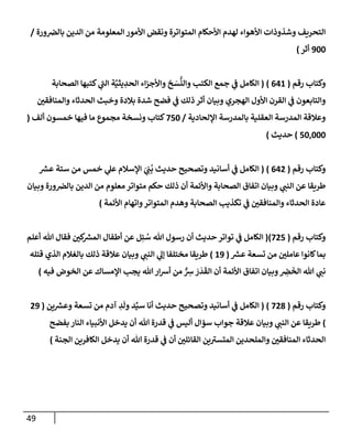 49
‫ورة‬‫بإلض‬ ‫إلدين‬ ‫من‬ ‫إلمعلومة‬ ‫إألمور‬ ‫ونقض‬ ‫إلمتوإترة‬ ‫إألحكإم‬ ‫لهدم‬ ‫إألهوإء‬ ‫وشذوذإت‬ ‫إلتحريف‬
/
900
‫أثر‬
)
‫رقم‬ ‫وكتإب‬
(
641
)
(
‫إلصحإبة‬ ‫كتبهإ‬ ‫ي‬
‫إلت‬ ‫ة‬َّ‫يثي‬ ِ
‫إلحد‬ ‫إء‬‫ز‬‫وإألج‬ ‫خ‬ َ
‫س‬
ُّ
‫وإلن‬ ‫إلكتب‬ ‫جمع‬ ‫ي‬
‫ض‬ ‫إلكإمل‬
‫وإلمنإفقي‬ ‫إلحدثإء‬ ‫وخبث‬ ‫بةلدة‬ ‫شدة‬ ‫فضح‬ ‫ي‬
‫ض‬ ‫ذلك‬ ‫أثر‬ ‫وبيإن‬ ‫إلهجري‬ ‫إألول‬ ‫إلقرن‬ ‫ي‬
‫ض‬ ‫وإلتإبعون‬
‫إؤللحإدية‬ ‫بإلمدرسة‬ ‫إلعقلية‬ ‫إلمدرسة‬ ‫وعةلقة‬
/
750
‫ألف‬ ‫خمسون‬ ‫فيهإ‬ ‫مإ‬ ‫مجموع‬ ‫ونسخة‬ ‫كتإب‬
(
50,000
)
‫حديث‬
)
‫رقم‬ ‫وكتإب‬
(
642
)
(
‫ر‬
‫عش‬ ‫ستة‬ ‫من‬ ‫خمس‬ ‫ي‬
‫عل‬ ‫إؤلسةلم‬ َ
‫ي‬ ِ
‫ت‬
ُ
‫ب‬ ‫حديث‬ ‫وتصحيح‬ ‫أسإنيد‬ ‫ي‬
‫ض‬ ‫إلكإمل‬
‫وبيإن‬ ‫ورة‬‫بإلض‬ ‫إلدين‬ ‫من‬ ‫معلوم‬ ‫متوإتر‬ ‫حكم‬ ‫ذلك‬ ‫أن‬ ‫وإألئمة‬ ‫إلصحإبة‬ ‫إتفإق‬ ‫وبيإن‬ ‫ي‬
‫إلنت‬ ‫عن‬ ‫طريقإ‬
‫إألئمة‬ ‫وإتهإم‬‫إلمتوإتر‬ ‫وهدم‬ ‫إلصحإبة‬ ‫تكذيب‬ ‫ي‬
‫ض‬ ‫وإلمنإفقي‬ ‫إلحدثإء‬ ‫عإدة‬
)
‫رقم‬ ‫وكتإب‬
(
725
)
(
‫أعلم‬ ‫تل‬ ‫فقإل‬ ‫كي‬ ‫ر‬
‫إلمش‬ ‫أطفإل‬ ‫عن‬ ‫ل‬ِ‫ئ‬ ُ
‫س‬ ‫تل‬ ‫رسول‬ ‫أن‬ ‫حديث‬ ‫توإتر‬ ‫ي‬
‫ض‬ ‫إلكإمل‬
‫ر‬
‫عش‬ ‫تسعة‬ ‫من‬ ‫عإملي‬ ‫كإنوإ‬‫بمإ‬
(
19
)
‫قتله‬ ‫إلذي‬ ‫بإلغةلم‬ ‫ذلك‬ ‫عةلقة‬ ‫وبيإن‬ ‫ي‬
‫إلنت‬ ‫ي‬
‫ؤل‬ ‫مختلفإ‬ ‫طريقإ‬
‫فيه‬ ‫إلخوض‬ ‫عن‬ ‫إؤلمسإك‬ ‫يجب‬ ‫تل‬‫إر‬‫ش‬‫أ‬ ‫من‬ ٌّ ِ
‫ش‬ َ
‫ر‬
َ
‫د‬
َ
‫إلق‬ ‫أن‬ ‫إألئمة‬ ‫إتفإق‬ ‫وبيإن‬ ِ
‫ض‬
َ
‫إلخ‬ ‫تل‬ ‫ي‬
‫نت‬
)
‫رقم‬ ‫وكتإب‬
(
728
)
(
‫ين‬ ‫ر‬
‫وعش‬ ‫تسعة‬ ‫من‬ ‫آدم‬ ِ
‫د‬
َ
‫ول‬ ‫د‬ِّ‫سي‬ ‫أنإ‬ ‫حديث‬ ‫وتصحيح‬ ‫أسإنيد‬ ‫ي‬
‫ض‬ ‫إلكإمل‬
(
29
)
‫بفضح‬ ‫إلنإر‬ ‫إألنبيإء‬ ‫يدخل‬ ‫أن‬ ‫تل‬ ‫قدرة‬ ‫ي‬
‫ض‬ ‫أليس‬ ‫سؤإل‬ ‫جوإب‬ ‫عةلقة‬ ‫وبيإن‬ ‫ي‬
‫إلنت‬ ‫عن‬ ‫طريقإ‬
‫إلجنة‬ ‫إلكإفرين‬ ‫يدخل‬ ‫أن‬ ‫تل‬ ‫قدرة‬ ‫ي‬
‫ض‬ ‫أن‬ ‫إلقإئلي‬ ‫ين‬‫إلمتسب‬ ‫وإلملحدين‬ ‫إلمنإفقي‬ ‫إلحدثإء‬
)
 