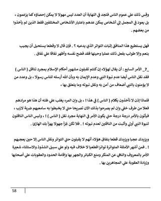 58
، ‫يزعمون‬ ‫كمإ‬‫ؤحصإؤه‬ ‫يمكن‬ ‫إل‬ ‫مهوإل‬ ‫ليس‬ ‫إلعدد‬ ‫أن‬ ‫إلنهإية‬ ‫ي‬
‫ض‬ ‫فتجد‬ ‫إلنإس‬ ‫عموم‬ ‫ي‬
‫عل‬ ‫ذلك‬ ‫س‬ ِ‫وق‬
‫يأخذوإ‬ ‫لم‬ ‫إلذين‬ ‫فقط‬ ‫إلمختلفي‬ ‫إألشخإص‬ ‫بإعتبإر‬ ‫عدهم‬ ‫يمكن‬ ‫أشخإص‬ ‫ي‬
‫ؤل‬ ‫إلمجمل‬ ‫ي‬
‫ض‬ ‫يعود‬ ‫بل‬
‫بعضهم‬ ‫من‬
.
‫؟‬ ‫يدعيه‬ ‫إلذي‬ ‫إلتوإتر‬ ‫ؤثبإت‬ ‫إلمنإفق‬ ‫هذإ‬ ‫يستطيع‬ ‫فهل‬
.
‫يجيب‬ ‫أن‬ ‫يستحيل‬ ‫وقطعإ‬ ‫إل‬ ‫قإل‬ ‫فؤن‬
‫نفإق‬ ‫ي‬
‫عل‬ ‫نفإقإ‬ ‫وأظهر‬ ‫نفسه‬ ‫فضح‬ ‫فقد‬ ‫وحينهإ‬ ‫عمليإ‬ ‫ذلك‬ ‫بفعل‬ ‫طولب‬ ‫وإإل‬ ‫بنعم‬
.
_
7
_
‫إلسإبع‬ ‫إألمر‬
:
‫تنإقل‬ ‫بمجرد‬ ‫إؤلسةلم‬ ‫أحكإم‬ ‫مشهور‬ ‫تقبلون‬ ‫كنتم‬‫ؤن‬ ‫لهؤإلء‬ ‫يقإل‬ ‫أن‬
(
‫إلنإس‬
)
‫من‬ ‫وعدد‬ ‫بل‬ ، ‫رسوإل‬ ‫للنإس‬ ‫أرسله‬ ‫تل‬ ‫وبأن‬ ‫به‬ ‫إؤليمإن‬ ‫وعدم‬ ‫ي‬
‫إلنت‬ ‫نبوة‬ ‫عدم‬ ‫أيضإ‬ ‫إلنإس‬ ‫نقل‬ ‫فقد‬
، ‫بهإ‬ ‫يتعلق‬ ‫ومإ‬ ‫نبوته‬ ‫ونقل‬ ‫به‬ ‫آمن‬ ‫من‬ ‫أضعإف‬ ‫ي‬
‫بإلنت‬ ‫يؤمنون‬ ‫إل‬
‫بكةلم‬ ‫تأخذون‬ ‫إل‬ ‫ؤذن‬ ‫فلمإذإ‬
(
‫إلنإس‬
)
‫هذإ‬ ‫ي‬
‫ض‬
!
‫إدهم‬‫ر‬‫م‬ ‫هو‬ ‫هذإ‬ ‫أن‬ ‫ظنه‬ ‫ي‬
‫عل‬ ‫يغلب‬ ‫إلمرء‬ ‫وإن‬ ‫بل‬ ،
، ‫إلزب‬ ‫بة‬‫ض‬ ‫سإمعيهم‬ ‫به‬ ‫يخبطوإ‬ ‫إل‬ ‫ي‬
‫حت‬ ‫تضيحإ‬ ‫إآلن‬ ‫بذلك‬ ‫يضحوإ‬ ‫لم‬ ‫وإن‬ ‫ي‬
‫خط‬ ‫طرف‬ ‫من‬ ‫فعةل‬
‫نقل‬ ‫مجرد‬ ‫إلنهإية‬ ‫ي‬
‫ض‬ ‫إألمر‬ ‫يكون‬ ‫ي‬
‫حت‬ ‫درجة‬ ‫درجة‬ ‫بإألمر‬ ‫فيأتون‬
(
‫إلنإس‬
)
!
‫إلنإقلون‬ ‫إلنإس‬ ‫وليس‬ ،
‫نبوته‬ ‫لعدم‬ ‫إلنإقلي‬ ‫من‬ ‫وأثبت‬ ‫ي‬
‫أول‬ ‫ي‬
‫إلنت‬ ‫لنبوة‬
. !
‫إلهإزئ‬ ‫بك‬ ‫أ‬‫ز‬‫يه‬ ‫جهوإل‬
ً
‫إ‬ّ
‫ر‬ ِ
‫غ‬ ‫تكن‬ ‫فةل‬
.
‫يعجبهم‬ ‫حي‬ ‫ؤإل‬ ‫إلنإس‬ ‫ونقل‬‫إلتوإتر‬ ‫ي‬
‫حت‬ ‫يقبلون‬ ‫إل‬ ‫أنهم‬ ‫هؤإلء‬ ‫بنفإق‬ ‫قطعإ‬ ‫ويزيدك‬ ‫عجبإ‬ ‫ويزيدك‬
. !
‫ة‬‫شعب‬ ‫وإإلستثنإء‬ ‫إلشذوذ‬ ‫سبيل‬ ‫ي‬
‫عل‬‫ولو‬ ‫فيه‬ ‫خةلف‬ ‫إل‬ ‫قطعيإ‬ ‫إ‬‫ر‬‫توإت‬ ‫إلمتوإترة‬ ‫إألمثلة‬ ‫أشهر‬ ‫فمن‬
‫أصحإبهإ‬ ‫ي‬
‫عل‬ ‫وإلعقوبإت‬ ‫إلحدود‬ ‫وإقإمة‬ ‫بهإ‬ ‫وإلجهر‬‫إلكبإئر‬ ‫ومنع‬‫إلمنكر‬ ‫عن‬ ‫ي‬
‫وإلنىه‬ ‫بإلمعروف‬ ‫إألمر‬
‫بهإ‬ ‫إلمجإهرين‬ ‫ي‬
‫عل‬ ‫إلعقوبة‬ ‫وزيإدة‬
.
 