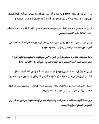 68
‫سننه‬ ‫ي‬
‫ض‬ ‫دإود‬ ‫أبو‬ ‫وروي‬
(
4597
)
‫تتجإري‬ ٌ
‫أقوإم‬ ‫ي‬
‫أمت‬ ‫من‬ ‫سيخرج‬ ‫ؤنه‬ ‫قإل‬ ‫تل‬ ‫رسول‬ ‫أن‬ ‫معإوية‬ ‫عن‬
‫دخله‬ ‫ؤإل‬ ٌ‫فصل‬ ِ
‫م‬ ‫وإل‬
ٌ
‫رق‬ ِ
‫ع‬ ‫فيه‬ ‫ي‬
‫يبط‬ ‫إل‬ ‫بصإحبه‬ ‫إلكلب‬ ‫يتجإري‬ ‫كمإ‬‫إألهوإء‬ ‫بهم‬
.
(
‫صحيح‬
)
‫صحيحه‬ ‫ي‬
‫ض‬ ‫حبإن‬ ‫إبن‬ ‫وروي‬
(
80
)
‫عليكم‬ ‫أخإف‬ ‫مإ‬ ‫أخوف‬ ‫قإل‬ ‫تل‬ ‫رسول‬ ‫أن‬ ‫حصي‬ ‫بن‬ ‫إن‬‫ر‬‫عم‬ ‫عن‬
‫إللسإن‬ ‫عليم‬ ‫إلمنإفق‬ ‫جدإل‬
.
(
‫صحيح‬
)
‫إلجإمع‬ ‫ي‬
‫ض‬ ‫إلب‬ ‫عبد‬ ‫إبن‬ ‫وروي‬
(
2360
)
‫ي‬
‫عل‬ ‫أخإف‬ ‫مإ‬ ‫أخوف‬ ‫قإل‬ ‫تل‬ ‫رسول‬ ‫أن‬ ‫عإمر‬ ‫بن‬ ‫عقبة‬ ‫عن‬
‫بإلقرآن‬ ‫يجإدل‬ ‫إللسإن‬ ‫عليم‬ ‫منإفق‬ ‫ي‬
‫أمت‬
.
(
‫ه‬‫لغب‬ ‫صحيح‬
)
‫سبحإنه‬ ‫وقإل‬
(
‫إل‬ ٌ
‫أعي‬ ‫ولهم‬ ‫بهإ‬ ‫يفقهون‬ ‫إل‬
ٌ
‫قلوب‬ ‫لهم‬ ‫وإؤلنس‬ ‫إلجن‬ ‫من‬
ً
‫إ‬‫كثب‬‫لجهنم‬ ‫أنإ‬‫ر‬‫ذ‬ ‫لقد‬
‫أضل‬ ‫هم‬ ‫بل‬ ‫كإألنعإم‬‫أولئك‬ ‫بهإ‬ ‫يسمعون‬ ‫إل‬
ٌ
‫آذإن‬ ‫ولهم‬ ‫بهإ‬ ‫يبضون‬
)
(
‫إف‬‫ر‬‫إألع‬
/
179
)
‫إلشإميي‬ ‫مسند‬ ‫ي‬
‫ض‬ ‫ي‬
‫إب‬‫إلطب‬ ‫وروي‬
(
960
)
‫تستقل‬ ‫مإ‬ ‫قإل‬ ‫تل‬ ‫رسول‬ ‫أن‬ ‫عبسة‬ ‫بن‬ ‫عمرو‬ ‫عن‬
‫آدم‬ ‫ي‬
‫بت‬ ‫وأغبيإء‬ ‫إلشيإطي‬ ‫من‬ ‫كإن‬‫مإ‬ ‫ؤإل‬ ‫تل‬ ‫ح‬َّ‫سب‬ ‫ؤإل‬ ‫تل‬ ِ
‫لق‬
َ
‫خ‬ ‫من‬ ٌ‫ئ‬ ‫ر‬
‫خ‬ ‫ي‬
‫فيبط‬ ‫إلشمس‬
.
(
‫صحيح‬
)
‫إلبةلدة‬ ‫ي‬
‫ؤل‬
ً
‫قصدإ‬ ‫ويذهبون‬ ‫إلغبإء‬ ‫ي‬
‫ؤل‬
ً
‫تعمدإ‬ ‫ويتعمدون‬ ‫إلحمإقة‬ ‫ي‬
‫ؤل‬
ً
‫مدإ‬
َ
‫ع‬ ‫يعمدون‬ ‫ؤنمإ‬ ‫إلنإس‬ ‫فبعض‬
‫هإ‬‫وغب‬ ‫إلسإبقة‬ ‫إآليإت‬ ‫ي‬
‫ض‬ ‫سبحإنه‬ ‫عنهم‬‫أخب‬ ‫ممن‬ ‫فكإنوإ‬
.
‫ع‬ ِ‫ف‬ ُ
‫ر‬ ‫قإل‬ ‫أنه‬ ‫ي‬
‫إلنت‬ ‫عن‬‫توإتر‬ ‫فقد‬ ‫مرفوعإ‬ ‫عنه‬ ‫إؤلثم‬ ‫ولكإن‬ ‫قإئمإ‬ ‫إلعذر‬ ‫له‬ ‫لكإن‬ ‫ه‬ِ‫لقت‬ ِ
‫بخ‬ ‫هكذإ‬ ‫كإن‬‫ولو‬
‫يعقل‬ ‫أو‬ ‫أ‬‫يب‬ ‫ي‬
‫حت‬ ‫إلمجنون‬ ‫عن‬ ‫إلقلم‬
.
 