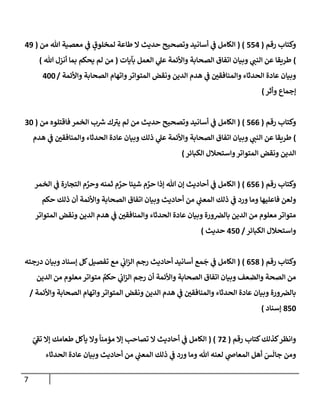 7
‫رقم‬ ‫وكتإب‬
(
554
( )
‫من‬ ‫تل‬ ‫معصية‬ ‫ي‬
‫ض‬ ٍ
‫لمخلوق‬ ‫طإعة‬ ‫إل‬ ‫حديث‬ ‫وتصحيح‬ ‫أسإنيد‬ ‫ي‬
‫ض‬ ‫إلكإمل‬
(
49
)
‫بآيإت‬ ‫إلعمل‬ ‫ي‬
‫عل‬ ‫وإألئمة‬ ‫إلصحإبة‬ ‫إتفإق‬ ‫وبيإن‬ ‫ي‬
‫إلنت‬ ‫عن‬ ‫طريقإ‬
(
‫تل‬ ‫أنزل‬ ‫بمإ‬ ‫يحكم‬ ‫لم‬ ‫من‬
)
‫وإألئمة‬ ‫إلصحإبة‬ ‫وإتهإم‬‫إلمتوإتر‬ ‫ونقض‬ ‫إلدين‬ ‫هدم‬ ‫ي‬
‫ض‬ ‫وإلمنإفقي‬ ‫إلحدثإء‬ ‫عإدة‬ ‫وبيإن‬
/
400
‫ؤجمإع‬
‫وأثر‬
)
‫رقم‬ ‫وكتإب‬
(
566
)
(
‫من‬ ‫فإقتلوه‬ ‫إلخمر‬ ‫ب‬ ‫ر‬
‫ش‬ ‫ك‬‫يب‬ ‫لم‬ ‫من‬ ‫حديث‬ ‫وتصحيح‬ ‫أسإنيد‬ ‫ي‬
‫ض‬ ‫إلكإمل‬
(
30
)
‫هدم‬ ‫ي‬
‫ض‬ ‫وإلمنإفقي‬ ‫إلحدثإء‬ ‫عإدة‬ ‫وبيإن‬ ‫ذلك‬ ‫ي‬
‫عل‬ ‫وإألئمة‬ ‫إلصحإبة‬ ‫إتفإق‬ ‫وبيإن‬ ‫ي‬
‫إلنت‬ ‫عن‬ ‫طريقإ‬
‫إلكبإئر‬ ‫وإستحةلل‬‫إلمتوإتر‬ ‫ونقض‬ ‫إلدين‬
)
‫رقم‬ ‫وكتإب‬
(
656
)
(
‫إلخمر‬ ‫ي‬
‫ض‬ ‫إلتجإرة‬ ‫م‬ َّ
‫وحر‬ ‫ثمنه‬ ‫م‬ َّ
‫حر‬ ‫شيئإ‬ ‫م‬ َّ
‫حر‬ ‫ؤذإ‬ ‫تل‬ ‫ؤن‬ ‫أحإديث‬ ‫ي‬
‫ض‬ ‫إلكإمل‬
‫حكم‬ ‫ذلك‬ ‫أن‬ ‫وإألئمة‬ ‫إلصحإبة‬ ‫إتفإق‬ ‫وبيإن‬ ‫أحإديث‬ ‫من‬ ‫ي‬
‫إلمعت‬ ‫ذلك‬ ‫ي‬
‫ض‬ ‫ورد‬ ‫ومإ‬ ‫فإعليهإ‬ ‫ولعن‬
‫إلمتوإتر‬ ‫ونقض‬ ‫إلدين‬ ‫هدم‬ ‫ي‬
‫ض‬ ‫وإلمنإفقي‬ ‫إلحدثإء‬ ‫عإدة‬ ‫وبيإن‬ ‫ورة‬‫بإلض‬ ‫إلدين‬ ‫من‬ ‫معلوم‬ ‫متوإتر‬
‫إلكبإئر‬ ‫وإستحةلل‬
/
450
‫حديث‬
)
‫رقم‬ ‫وكتإب‬
(
658
)
(
‫درجته‬ ‫وبيإن‬ ‫ؤسنإد‬ ‫كل‬‫تفصيل‬ ‫مع‬ ‫ي‬
‫إب‬‫ز‬‫إل‬ ‫رجم‬ ‫أحإديث‬ ‫أسإنيد‬ ‫مع‬
َ
‫ج‬ ‫ي‬
‫ض‬ ‫إلكإمل‬
‫إلدين‬ ‫من‬ ‫معلوم‬ ‫متوإتر‬ ٌ
‫حكم‬ ‫ي‬
‫إب‬‫ز‬‫إل‬ ‫رجم‬ ‫أن‬ ‫وإألئمة‬ ‫إلصحإبة‬ ‫إتفإق‬ ‫وبيإن‬ ‫وإلضعف‬ ‫إلصحة‬ ‫من‬
‫وإألئمة‬ ‫إلصحإبة‬ ‫وإتهإم‬‫إلمتوإتر‬ ‫ونقض‬ ‫إلدين‬ ‫هدم‬ ‫ي‬
‫ض‬ ‫وإلمنإفقي‬ ‫إلحدثإء‬ ‫عإدة‬ ‫وبيإن‬ ‫ورة‬‫بإلض‬
/
850
‫ؤسنإد‬
)
‫كتإب‬‫كذلك‬‫وإنظر‬
‫رقم‬
(
72
( )
ّ
‫ي‬
‫تط‬ ‫ؤإل‬ ‫طعإمك‬ ‫يأكل‬ ‫وإل‬
ً
‫مؤمنإ‬ ‫ؤإل‬ ‫تصإحب‬ ‫إل‬ ‫أحإديث‬ ‫ي‬
‫ض‬ ‫إلكإمل‬
‫إلحدثإء‬ ‫عإدة‬ ‫وبيإن‬ ‫أحإديث‬ ‫من‬ ‫ي‬
‫إلمعت‬ ‫ذلك‬ ‫ي‬
‫ض‬ ‫ورد‬ ‫ومإ‬ ‫تل‬ ‫لعنه‬ ‫ي‬
‫إلمعإذ‬ ‫أهل‬ َ
‫س‬
َ
‫جإل‬ ‫ومن‬
 